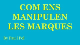 COM ENS
MANIPULEN
LES MARQUES
By Pau i Pol
 