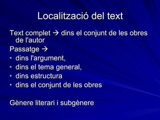 Localització del text Text complet    dins el conjunt de les obres de l'autor  Passatge     dins l'argument,  dins el tema general, dins estructura dins el conjunt de les obres Gènere literari i subgènere 