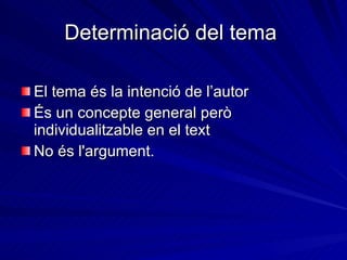 Determinació del tema  El tema és la intenció de l’autor És un concepte general però individualitzable en el text No és l'argument.  