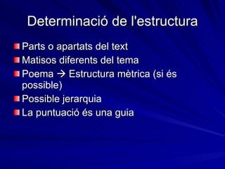 Determinació de l'estructura Parts o apartats  del text Matisos diferents del tema Poema    Estructura mètrica (si és possible) Possible jerarquia La puntuació és una guia 