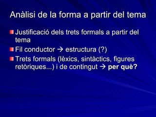 Anàlisi de la forma a partir del tema   Justificació dels trets formals a partir del tema Fil conductor     estructura (?) Trets formals (lèxics, sintàctics, figures retòriques...) i de contingut     per què? 