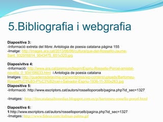 5.Bibliografia i webgrafia
Diapositiva 3:
-Informació extreta del llibre: Antologia de poesia catalana pàgina 155
-Imatge:...