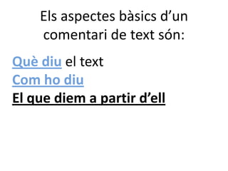 Els aspectes bàsics d’un
comentari de text són:
Què diu el text
Com ho diu
El que diem a partir d’ell

 