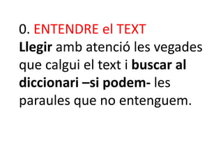 0. ENTENDRE el TEXT
Llegir amb atenció les vegades
que calgui el text i buscar al
diccionari –si podem- les
paraules que no entenguem.

 