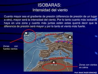 ISOBARAS:  Intensidad del viento Cuanto mayor sea el gradiente de presión (diferencia de presión de un lugar a otro), mayo...