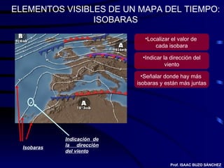 ELEMENTOS VISIBLES DE UN MAPA DEL TIEMPO: ISOBARAS Isobaras Prof. ISAAC BUZO SÁNCHEZ Indicación de la dirección del viento...