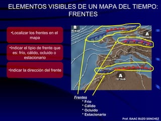 ELEMENTOS VISIBLES DE UN MAPA DEL TIEMPO: FRENTES <ul><li>Frentes </li></ul><ul><ul><li>* Frio </li></ul></ul><ul><ul><li>...