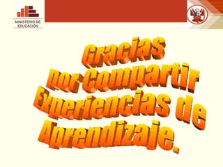 MINISTERIO DE EDUCACIÓN Gracias por Compartir Experiencias de Aprendizaje. 