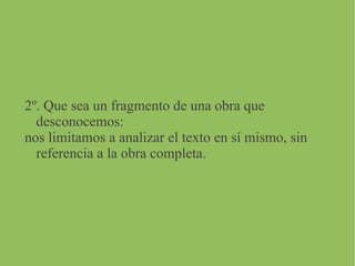2º. Que sea un fragmento de una obra que
desconocemos:
nos limitamos a analizar el texto en sí mismo, sin
referencia a la obra completa.
 