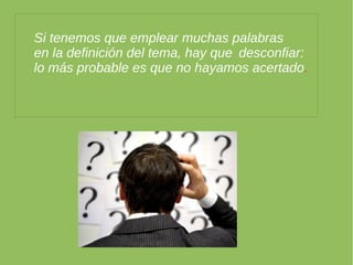 Si tenemos que emplear muchas palabras
en la definición del tema, hay que desconfiar:
lo más probable es que no hayamos
acertado.
 