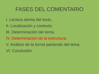 FASES DEL COMENTARIO
I. Lectura atenta del texto.
II. Localización y contexto.
III. Determinación del tema.
IV. Determinación de la estructura.
V. Análisis de la forma partiendo del tema.
VI. Conclusión.
 
