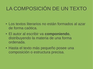 LA COMPOSICIÓN DE UN TEXTO
Los textos literarios no están formados al azar
de forma caótica.
El autor al escribir va componiendo,
distribuyendo la materia de una forma
ordenada.
Hasta el texto más pequeño posee una
composición o estructura precisa.
 