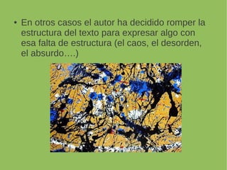 En otros casos el autor ha decidido romper la
estructura del texto para expresar algo con
esa falta de estructura (el caos, el desorden,
el absurdo….)
 