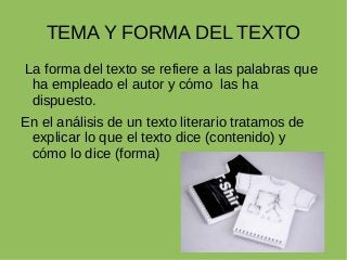 TEMA Y FORMA DEL TEXTO
La forma del texto se refiere a las palabras que
ha empleado el autor y cómo las ha
dispuesto.
En el análisis de un texto literario tratamos de
explicar lo que el texto dice (contenido) y
cómo lo dice (forma)
 