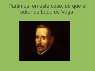 Partimos, en este caso, de que el
autor es Lope de Vega.
 