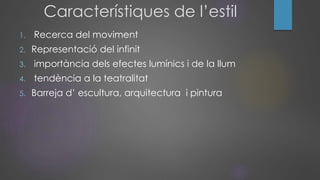 Característiques de l’estil
1. Recerca del moviment
2. Representació del infinit
3. importància dels efectes lumínics i de la llum
4. tendència a la teatralitat
5. Barreja d’ escultura, arquitectura i pintura
 