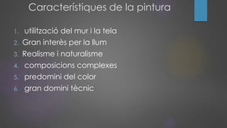 Característiques de la pintura
1. utilització del mur i la tela
2. Gran interès per la llum
3. Realisme i naturalisme
4. composicions complexes
5. predomini del color
6. gran domini tècnic
 
