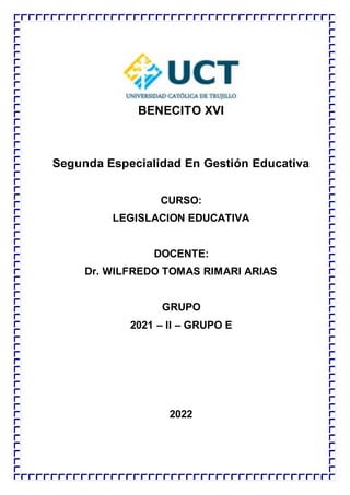 BENECITO XVI
Segunda Especialidad En Gestión Educativa
CURSO:
LEGISLACION EDUCATIVA
DOCENTE:
Dr. WILFREDO TOMAS RIMARI ARIAS
GRUPO
2021 – II – GRUPO E
2022
 