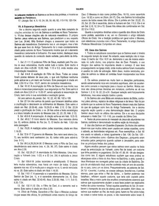 2056 SALMOS
no judaísmo mediante os Salmos e os livros dos profetas, e mostra-se
ausente no Pentateuco.
17. Liturgia. Sal. 4; 5; 15; 24; 26; 30; 66; 92; 113-118; 120-134.
VII. A Esperança Messiânica
Ver a décima segunda seção quanto a uma lista completa de
citações extraídas do livro de Salmos e contidas no Novo Testamen­
to. Muitas dessas citações são de natureza messiânica. O próprio
Seahor Jesus referiu-se aos Salmos, que prediziam a seu respeito
(ver Luc. 24.44). Billy Graham chegou a asseverar que todos os
Salmos são messiânicos. Certamente isso é um exagero, mas o fato
de que esse livro do Antigo Testamento foi o mais constantemente
citado pelos autores do Novo Testamento mostra que ali o elemento
messiânico certamente é fortíssimo. Por esse motivo, destaquei essa
questão do restante do conteúdo deste verbete, para efeito de ênfa­
se.
1. Sal. 2.1-11. O poderoso Filho de Deus, exaltado pelo Pai con­
tra os seus adversários, triunfa sobre tudo e todos. Este trecho é
citado em Atos 4.25-28; 13.33; Heb. 1.13 e 5.5; onde recebe uma
interpretação messiânica.
2. Sal. 8.4-8. A exaltação do Filho de Deus. Todas as coisas
foram postas debaixo de seus pés, o que sob hipótese nenhuma
pode aplicar-se a um mero ser humano. Esta passagem é citada em
Heb. 2.50-10 e I Cor. 15.27, dentro de contextos messiânicos.
3. Sal. 16.10. A incorrupção do Filho de Deus em sua morte; sua
divina e miraculosa preservação; sua segurança no Pai. Este salmo é
citado em Atos 2.24-31 e 13.35-37, sendo aplicado à ressurreição de
Cristo, bem como à sua autoridade e exaltação gerais.
Há seis salmos da paixão: Sal. 16; 22; 40; 69; 102 e 109.
4. Sal. 22. Um dos salmos da paixão que fornecem detalhes sobre
a crucificação e descrevem os sofrimentos do Messias. Este salmo é
citado em Mat. 26.35-46; João 19.23-25 e Heb. 2.12. O Sal. 22.24
prediz a glorificação de Cristo; o vs. 26 fala sobre a festa escatológica
e o futuro trabalho de ensino do Messias (vss. 22, 23, 25; Heb. 2.12).
5. Sal. 40.6-8. A encarnação. A citação acha-se em Heb. 10.5-10.
6. Sal. 46.6,7. O trono eterno do Messias. Sua natureza divina
(vs. 6), embora distinta do Pai (vs. 7). O trecho de Heb. 1.8,9 cita
esta passagem.
7. Sal. 79.25. A maldição sobre Judas Iscariotes, citada em Atos
1.16-20.
8. Sal. 72.6-17.0 governo do Messias. Seu reino será eterno (vs.
7); seu território será vastíssimo (vs. 8); todos virão para adorá-lo
(vss. 9-11).
9. Sal. 89.3,4,28,29,34-36. O Messias como o Filho de Davi; sua
descêndencia será eterna (vss. 4, 29, 36, 37). Este salmo é citado
em Atos 2.30.
10. Sal, 102.25-27. A eternidade do Filho-Messias. Uma invo­
cação a Yahweh (vss. 1-22) e a El (vs. 24) é aplicada a Jesus
Cristo.
11. Sal 109.6-19. Judas Iscariotes é amaldiçoado. O Messias
teria muitos adversários, mas havia um maior de todos. O plural
aparece nos vss. 4,5 e muda para o singular no vs. 6, sendo reiniciado
no vs. 20. Este salmo é citado em Atos 1.16-20.
12. Sal. 110.1-7. A ascensão e o sacerdócio do Messias. Ele é o
Senhor de Davi (vs. 1), e é sacerdote eternamente (vs. 4). Este
salmo é citado em Mat. 22.43-45; Atos 2.33-35; Heb. 1.11; 5.6-10;
6.20; 7.24.
13. Sal. 132.11,12. Ele, o Filho de Davi, é a semente real e
eterna. Este salmo é citado em Atos 2.30.
14. Ofício de Profeta, Sacerdote e Rei. Que o Messias pudesse
ocupar esses três ofícios, foi profetizado antes mesmo do tempo de
Davi. O Messias é visto como profeta (Deu. 18.15), como sacerdote
(Lev. 16.32) e como rei (Núm. 24.17). Ora, nos Salmos há indicações
acerca de todos esses três ofícios. Ele é profeta em Sal. 22.22, 23,
25; Sal. 23. Ele é sacerdote, divino e humano em Sal. 110.2. Ele é rei
em Sal. 2; 6; 12; 24 e 72. Essas três idéias são combinadas em Sal.
22.12 e 110.2.
Quanto a completos detalhes sobre a questão dos ofícios de Cristo
como profeta, sacerdote e rei, ver no Dicionário o artigo intitulado
Ofícios de Cristo. Ver a tradição profética em geral sobre o Messias,
com referências cruzadas com o Novo Testamento, no artigo chamado
Profecias Messiânicas Cumpridas em Jesus.
VIII. Usos dos Salmos
1. Todos os estudiosos concordam que os Salmos eram o hinário
do segundo templo de Israel. No entanto, essa restrição não é impe­
riosa. O trecho de I Cor. 6.31 ss. demonstra o uso de música elabo­
rada no culto divino, nos próprios dias de Davi. Portanto, o uso
litúrgico dos salmos foi importante desde o começo. E isso teve
prosseguimento na Igreja cristã, onde muitos salmos foram musicados
e usados no culto de adoração. Além disso, muitos versículos, por­
ções de salmos ou idéias ali contidas foram incorporados nos hinos
cristãos.
2. Os salmos prestam-se muito bem a devoções particulares,
sendo extremamente ricos em conceitos espirituais, além de excelen­
tes como consolo e inspiração para o louvor ao Senhor. Muitos sal­
mos são obras-primas literárias em miniatura, conforme se vê nos
Salmos 1; 2; 8; 19; 22; 23 e 91. Qualquer seleção será forçosamente
defeituosa, mas essa seleção ilustra o ponto.
3. Os Salmos são uma Bíblia em miniatura dentro da Bíblia, confor­
me Lutero afirmou, repletos de idéias religiosas e de fervor. Não foi por
acidente que os autores do Novo Testamento citaram mais dos Salmos
do que de qualquer outro livro do Antigo Testamento. Ver a décima
segunda seção quanto a uma demonstração desse fato. O próprio
Senhor Jesus muito se utilizou dos salmos. Ele e os seus discípulos
entoaram o Hallel (Sal. 113-118), por ocasião da Última Ceia.
4. Textos de prova acerca do messiado de Jesus são abundantes nos
Salmos, conforme é demonstrado na sétima seção da Introdução.
5. Uso dos Salmos em Ocasiões Especiais. Os títulos dos salmos
dizem-nos que muitos deles eram usados em certas ocasiões, como
o sábado, as festividades religiosas etc. Para exemplificar, o Sal. 92
era usado no sábado, e talvez igualmente o Sal. 136. Os Sal. 120 -
134 são conhecidos como «Salmos dos Degraus», porquanto eram
entoados pelos peregrinos quando subiam a Jerusalém, para cele­
brar as principais festas dos judeus.
Alguns eruditos pensam que vários salmos eram usados na festa
anual da entronização de Yahweh, como Rei de Israel, um costume
que tinha paralelos no paganismo. Os Sal. 47; 93; 95 - 99 são designa­
dos como tais. E alguns estudiosos supõem que essa prática se
alicerçasse sobre a festa do Ano Novo na Babilônia, o akitu, quando o
deus Marduque era carregado pelas ruas da cidade de Babilônia. De­
pois de um elaborado ritual, era-lhe conferido mais um ano de autorida­
de no país, como um rei divino. Presumivelmente, as palavras de Sal.
24.7,8: «Levantai, ó portas, as vossas cabeças; levantai-vos, ó portais
eternos, para que entre o Rei da Glória... o Senhor poderoso nas
batalhas», refletem aquele costume, que teria sido copiado pelos
israelitas. Mas a maior parte dos eruditos conservadores assevera que
salmos que supostamente aludem a essa festa podem ser explicados
melhor de outras maneiras. Talvez aquelas assertivas do Sal. 24 rever-
berem o transporte da arca da aliança para Jerusalém. Além disso, os
salmos que exaltam ao Rei, de modo geral, fazem-no Rei sobre todas
as coisas e sobre todos os povos, e não meramente sobre Israel. E
 