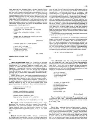 SALMOS 2149
entoar cânticos de louvor. Até mesmo quando o Benfeitor julga, Eie o faz para
remediar um homem, e não para esmagá-lo (ver I Ped. 4.6). Vemos claramente,
pois, como amor e julgamento são sinônimos, e como o julgamento divino é um
dedo da amorosa mão de Deus. Meus amigos, esse é um de nossos melhores
conceitos, que enche a criação de propósito e esperança, e faríamos bem em não
macular tal esperança mediante uma visão inferior da natureza do amor de Deus.
A cruz foi um terrível julgamento, mas, ao mesmo tempo, uma suprema demons­
tração do amor de Deus. Deveríamos parar a fim de contemplar o escopo do amor
de Deus, bem como o poder desse amor para transformar todas as coisas. Deus
ocupa-se do negócio do amor e da transformação dos homens, e nem uma única
alma, em todo este vasto mundo, será excluída do empreendimento. E assim,
poderemos dizer, cheios de agradecimento:
A terra está cheia de benignidade do Senhor.
O amor de Deus é real, universalmente — não meramente
potencial.
O amor de Deus será absolutamente eficaz — em última
análise.
Limites de pedra não podem conter o amor. E o que o amor
pode fazer, isso o amor ousa fazer.
(Shakespeare)
O oposto da injustiça não é a justiça — é o amor.
O amor de Deus é muito maior
Do que pena ou língua podem mostrar.
A qualquer estrela é superior,
Até ao inferno costuma baixar.
(F. M. Lehman)
A Palavra de Deus na Criação (33.6-9)
33.6
Os céus por sua palavra se fizeram. O vs. 4 mostra-nos que as obras de
Deus procedem de Suas palavras, e agora isso é dito com respeito ao ato criativo
original. Ver Gên. 1.6-18, onde temos detalhes do processo de “falar e trazer à
existência”. Ver também Jó 26.13. Deus ordenou, e as coisas vieram à existência.
Ele ordenou, e o amor preencheu, enobreceu, redimiu e restaurou todas as coi­
sas. Eis por que somos inspirados a louvar Deus em algum nobre hino. Retroce­
demos diante dos deuses que deixam somente uma senda de destruição, algum
deus como Zeus, que existiria somente para lançar seus raios e destruir deuses e
homens igualmente.
Portanto, temos a fórmula: poder-criação-bondade-atos-benévolos-bem-es-
tar-amor de forma manifesta e eficaz. E somos inspirados a prestar homenagem a
Deus mediante cânticos de louvor. Seu hálito (Espírito) é o agente do processo, o
qual nos inspira o respeito. O homem humilde é beneficiado. A criação foi um ato
no qual Deus pôde demonstrar Sua benevolência. “A terra supriu o salmista com
ilustrações da bondade de Deus, tal como os céus fornecem provas do Seu
poder” (Fausset, in toe). Cf. os Salmos 8 e 19, que contêm conceitos similares.
Foi grandioso criar o mundo do nada,
Foi ainda maior redimi-lo.
Foi grande revelar Deus a seres angelicais,
Foi ainda maior valorizar o humilde homem.
Foi grande habitar no exaltado lavor divino,
Foi ainda maior ser Salvador do homem quebrantado.
(Russell Champlin, meditando sobre Colossenses 1.20)
Pelo sopro de sua boca. Quando falamos, exalamos ar, e essa é a figura
simbólica em vista. Sopro, porém, pode ser uma alusão ao Espírito de Deus, a
Força Criadora, visto que o vocábulo hebraico significa tanto “sopro” quanto
“espírito”. O sopro da boca de Deus foi suficiente para fazer tudo, em contraste
com os esforços laboriosos que produzem tão pouco. Cf. Isa. 1.4; Jó 33.4 e Sal.
104.30.
33.7
Ele ajunta em m ontão as águas do mar. A referência é ao "abismo celes­
te”, o grande fundo de águas acima do firmamento. Os hebreus antigos imagina­
vam que houvesse uma taça invertida “lá em cima”, a qual dividia as vastas águas
acima das águas abaixo do firmamento. O ato criativo de Deus recebia crédito por
haver separado essas águas umas das outras. Ver Gên. 1.7. Quanto a uma
ilustração sobre a antiga cosmologia dos hebreus, ver no Dicionário o artigo
chamado Astronomia. Os intérpretes cristãos, incapazes de compreender como
os hebreus podiam defender formas tão cruas de cosmologia, atualizam e fazem
as Escrituras entrar em harmonia com a ciência moderna, mas tal atividade é
inútil. Nossa ciência continua ignorando muito dos grandes mistérios da criação, e
dentro de alguns anos haverá uma nova ciência diante da qual certos textos
bíblicos terão de ser desonestamente ajustados. E assim o processo de manipula­
ção terá prosseguimento, porque certas pessoas acreditam que a Bíblia precisa
ser um livro científico. O fundo de águas existente acima do firmamento era
encarado como uma fonte das chuvas, acima das nuvens da atmosfera. Ver Jó
38.22. Seja como for, os grandes poderes divinos, que estão sendo louvados na
passagem atual, é que teriam realizado aquele tremendo feito da separação das
águas, ato que também conteve os dilúvios tremendos como que em um odre
(Septuaginta), que algumas traduções traduzem por “abismo” (conforme se lê na
King James Version).
Alguns intérpretes aplicam erroneamente as palavras deste versículo à con­
tenção das águas no mar Vermelho. Ver Êxo. 15.8.
Reservatório. Das águas contidas vêm as manifestações da meteorologia.
Portanto, o Criador também exerce controle sobre as condições atmosféricas.
Quanto a esse conceito, cf. Sal. 135.7 e Jó 38.16,22. Ver também Gên. 7.11 e
8.2. O poeta sagrado ilustrava assim os poderes benevolentes de Yahweh, que
também agem em favor dos homens. Ver no Dicionário o artigo intitulado Provi­
dência de Deus. Deus dispõe de um tesouro de potencialidades meteorológicas,
bem como de todas as espécies de outras provisões para o homem e a natureza,
devido à Sua bondade. A referência aqui poderia ser às profundas cavernas da
terra, que também são depósitos de águas, mas essa idéia é menos provável.
... faz sair o vento dos seus reservatórios.
(Salmo 135.7)
33.8
Tema ao Senhor toda a terra. Todo grande poder é motivo de admiração
para os homens, e o Maior Poder é causa da maior admiração. O salmista relembra-
nos disso, e assim seu cântico incluía a referência para nossa edificação. Biblica­
mente falando, o homem, ponto mais alto da criação de Deus, está sujeito à lei
divina e tem responsabilidades morais. Do homem supõe-se que reconheça sua
elevada posição, a qual lhe foi conferida por Deus, e Lhe preste louvor, por causa
das bênçãos divinas que continuam a fluir para sempre.
Até aqui flui aquela maré
Que vem do m ar sem praias,
Incomensurável que ela é,
Alcança a ti e a mim.
(Russell Champlin)
Tal como os rios buscam um m ar
Que não podem encher,
Mas eles mesmos são cheios
No abraço do mesmo,
Absorvidos, em descanso,
Cada rio e regato —
Concede-nos essa graça.
(Christiana Rossetti)
Temam-no todos. Ver no Dicionário o artigo Temor, especialmente o ponto
I. O homem bom teme a Deus, e nesse temor começa sua sabedoria (ver Sal.
111.10) e nele o justo vive constantemente. O artigo fornece detalhes e referênci­
as que ilustram o tema.
33.9
Pois ele falou, e tudo se fez. A palavra de Deus trouxe tudo à existência e
isso foi bom. Ver Gên. 1.3,6,7,9,11,14,15,20,24. Todas as coisas “apareceram” de
modo excelente, cada coisa cumprindo seu propósito e ocupando seu lugar, de
acordo com as proporções e disposições divinas. A existência tornou-se um fato,
uma lição objetiva do poder, da provisão e da providência de Deus. “A terra surgiu
quando Deus proferiu a Sua palavra (cf. Sal. 104.6-8). Ante esse poder manifesto
da Palavra de Deus, os homens deveriam tremer” (William R. Taylor, in loc.). Cf.
João 1.1,2, que fala sobre o poder criativo do Logos, que é a referência que os
Targuns dão de forma coerente quando falam sobre o ato criativo de Deus. Ver,
 