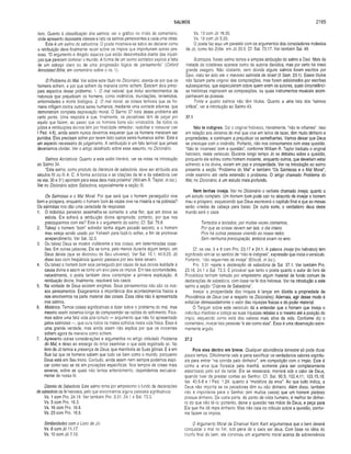 SALMOS 2165
livro. Quanto à classificação dos salmos, ver o gráfico no inicio do comentário,
onde apresento dezessete classes e listo os salmos pertencentes a cada uma delas.
Este é um salmo de sabedoria. O poeta mostrava-se sábio ao declarar como
a retribuição deve finalmente recair sobre os ímpios que importunam outras pes­
soas. “O argumento é dirigido àqueles que estão desanimados diante das injusti­
ças que parecem dominar o mundo. A forma de um salmo acróstico explica a falta
de um esboço claro ou de uma progressão lógica de pensamento" (Oxford
Annotated Bible, em comentário sobre o vs. 1).
O Problema do Mal. Ver sobre este título no Dicionário, acerca de por que os
homens sofrem, e por que sofrem da maneira como sofrem. Existem dois princi­
pais aspectos desse problema: 1. O mal natural, que inclui acontecimentos da
natureza que prejudicam os homens, como incêndios, inundações, terremotos,
enfermidades e morte biológica. 2. O mal moral, as coisas terríveis que os ho­
mens infligem contra outros seres humanos, mediante uma vontade adversa, que
demonstram completa depravação moral. O Salmo 37 trata desse problema até
certo ponto. Uma resposta é que, finalmente, os pecadores têm de pagar por
aquilo que fazem, ao passo que os homens bons são vindicados. Se todos os
juízos e retribuições divinos têm por finalidade remediar, reabilitar e restaurar (ver
I Ped. 4,6), ainda assim nunca devemos esquecer que os homens merecem ser
punidos. Eles precisam sofrer por terem feito outros seres humanos sofrer. Este é
um aspecto necessário do julgamento. A retribuição é um fato terrível que jamais
deveríamos olvidar. Ver o artigo detalhado sobre esse assunto, no Dicionário.
Salmos Acrósticos. Quanto a este estilo literário, ver as notas na introdução
ao Salmo 34.
“Este salmo, como produto da literatura de sabedoria, deve ser atribuído aos
séculos IV ou III A. C. A forma acróstica e as citações da lei e da sabedoria (ver
os vss. 30 e 31) apontam para essa data mais próxima” (William R. Taylor, in Ioc.).
Ver no Dicionário sobre Sabedoria, especialmente a seção III.
Os Salmistas e o Mal Moral. Por que será que o homem perseguidor vive
bem e prospera, enquanto o homem bom às vezes vive na miséria e na pobreza?
Os salmistas nos dão uma variedade de respostas:
1. O indivíduo perverso assemelha-se somente a uma flor, que em breve se
estiola. Ele sofrerá a retribuição divina apropriada; portanto, por que nos
preocuparmos com ele? Este é o argumento do saimo. Cf. Sal. 79.8.
2. Talvez o homem “bom” sofredor tenha algum pecado secreto, e o homem
mau esteja sendo usado por Yahweh para fazê-lo sofrer, a fim de promover
arrependimento. Ver Sal. 32.5.
3. Ou talvez Deus se mostre indiferente a tais coisas, em determinadas ocasi­
ões. Em outras palavras, Ele se torna, pelo menos durante algum tempo, um
Deus deísta (que se divorciou de Seu universo). Ver Sal. 10.1; 44.9,23. Jó
disse isso com freqüência quando passava por seu teste severo.
4. Ou talvez o homem bom seja perseguido por causa de sua zelosa lealdade à
causa divina e assim se torne um alvo para os ímpios. Em tais oportunidades,
naturalmente, o poeta também deve contemplar a primeira explicação. A
retribuição divina, finalmente, resolverá tais casos.
5. Na vontade de Deus existem enigmas. Seus pensamentos não são os nos­
sos pensamentos. Exageramos a importância dos acontecimentos físicos e
nos envolvemos na parte material das coisas. Essa idéia não é apresentada
nos salmos.
6. Mistérios. Temos coisas significativas a dizer sobre o problema do mal, mas
mesmo assim estamos longe de compreender as razões do sofrimento. Fala­
mos sobre uma feliz vida pós-túmulo — argumento que não foi apresentado
pelos salmistas —, que cura todos os males sofridos nesta vida física. Essa é
uma grande verdade, mas ainda assim não explica por que os inocentes
sofrem agora da maneira como sofrem.
7. Apresento outras considerações e argumentos no artigo intitulado Problema
do Mal, e deixo ao encargo do leitor examinar o que está registrado ali. No
livro de Jó temos a presença de Deus, que manifesta as Suas glórias. E é em
Sua luz que os homens sabem que tudo vai bem como o mundo, porquanto
Deus está em Seu trono. Contudo, ainda assim nem sempre podemos expli­
car como isso se dá em provações específicas. Nos tempos de crises mais
severas, sobre as quais não temos entendimento, dependemos exclusiva­
mente de nossa fé.
Dizeres de Sabedoria. Este salmo toma por empréstimo o fundo de declarações
de sabedoria da fé hebraica, pelo que encontramos alguns paralelos significativos:
Vs. 1 com Pro. 24.19. Ver também Pro. 3.31; 24.1 e Sal. 73.3.
Vs. 5 com Pro. 16.3.
Vs. 16 com Pro. 16.8.
Vs. 23 com Pro. 16.9.
Similaridades com o Livro de Jó:
Vs. 6 com Jó 11.17.
Vs. 10 com Jó 7.10.
Vs. 13 com Jó 18.20.
Vs. 19 com Jó 5.20.
O poeta faz aqui um paralelo com os argumentos dos consoladores molestos
de Jó, como fez Zofar, em Jó 20.5. Cf. Sal. 73.17. Ver também Sal. 49.
Subtítulos. Neste salmo temos a simples atribuição do salmo a Davi. Mais da
metade da coletânea aparece como de autoria davídica, mas por certo há nisso
grande exagero. Não obstante, sem dúvida alguns salmos foram escritos por
Davi, visto ter sido ele o mavioso salmista de Israel (II Sam. 23.1). Esses títulos
não faziam parte original das composições, mas foram adicionados por escribas
subseqüentes, que especularam sobre quem eram os autores, quais circunstânci­
as históricas inspiraram as composições, ou quais instrumentos musicais acom­
panhavam as poesias.
Trinta e quatro salmos não têm títulos. Quanto a uma lista dos “salmos
órfãos”, ver a introdução ao Salmo 43.
37.1
Não te indignes. Diz o originai hebraico, literalmente, “não te inflames". Isso
em relação aos obreiros do mal que vive em leitos de lazer, têm muito dinheiro e
propriedades, e continuam a prejudicar os semelhantes. Vamos deixar que Deus
se preocupe com o incêndio. Portanto, não nos consumamos com essa questão.
“Não te ‘incenses’ com a questão", conforme William R. Taylor traduziu o original
hebraico, neste versículo. Durante longo tempo Jó se debateu sobre a questão,
porquanto ele sofreu como homem inocente, enquanto outros, que deveriam estar
sofrendo a ira divina, viviam em paz e prosperidade. Ver na introdução ao salmo
presente a seção “Problema do Mal” e também “Os Salmistas e o Mal Moral”,
onde examino até certa extensão o problema. O artigo chamado Problema do
Mal, no Dicionário, é um estudo mais profundo.
Nem tenhas inveja. Ver no Dicionário o verbete chamado Inveja, quanto a
um estudo completo. Um homem bom pode cair no absurdo de invejar o homem
mau e próspero, esquecendo que Deus escreverá o capítulo final e que as mesas
serão viradas de cabeça para baixo. De outra sorte, o verdadeiro deus deste
mundo será o caos.
Tentados e testados, por muitas vezes cismamos,
Por que as coisas devem ser tais, o dia inteiro.
Pois há outras pessoas vivendo ao nosso redor,
Sem nenhuma preocupação, embora vivam no erro.
Cf. os vss. 5 e 8 com Pro. 23.17 e 24.1. A palavra inveja (no hebraico) tem
significado similar ao sentido de “não te indignes”, expressão que inicia o versículo.
Portanto, "não requeimes de inveja" (Ellicott, in ioc.).
Pro. 3.31 repete a declaração de sabedoria de Sal. 37.1. Ver também Pro.
23.16; 24.1 e Sal. 73.3. É provável que tanto o poeta quanto o autor do livro de
Provérbios tenham tomado por empréstimo algum material de fundo comum de
declarações de sabedoria, com base na fé dos hebreus. Ver na introdução a este
salmo a seção “Dizeres de Sabedoria”.
Invejar a prosperidade dos iníquos é lançar em dúvida a propriedade da
Providência de Deus (ver a respeito no Dicionário). Ademais, agir desse modo é
enfatizar demasiadamente o valor das riquezas físicas e do poder material.
O Targum sobre este versículo dá a entender que o homem que inveja o
indivíduo maldoso e cobiça as suas riquezas rebaixa a si mesmo até a posição do
ímpio, esquecido como está dos valores mais altos da vida. Conforme diz o
comentário, invejar tais pessoas “é ser como elas”. Essa é uma observação extre­
mamente arguta.
37.2
Pois eles dentro em breve. Qualquer abundância terrestre só pode durar
pouco tempo. Dificilmente vale a pena sacrificar os verdadeiros valores espiritu­
ais para entrar “na corrida pelo dinheiro”, em competição com o ímpio. Este é
como a erva que floresce pela manhã, somente para ser completamente
estorricado pelo sol da tarde. Ele se ressecará; morrerá sob o calor de Deus,
quando tiver de prestar contas ao Senhor. Cf. Sal. 90.5; 102.4,11; 103.15,16;
Isa. 40.6-8 e I Ped. 1.24, quanto à “metáfora da erva”. Ao que tudo indica, a
Deus não importa se os pecadores têm ou não dinheiro. Além disso, também
não é importante para o Senhor (em muitos casos) que um homem piedoso
possua dinheiro. De outra parte, do ponto de vista humano, é melhor ter dinhei­
ro do que não tê-lo; portanto, deixe a questão nas mãos de Deus, e peça para
Ele que lhe dê mais dinheiro. Mas não caia no ridículo sobre a questão, confor­
me fazem os ímpios.
O Argumento Moral de Emanuel Kant. Kant argumentava que o bem deverá
conquistar o mal no fim, sob pena de o caos ser deus. Com base na idéia do
triunfo final do bem, ele construiu um argumento moral acerca da sobrevivência
 