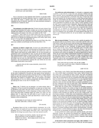 SALMOS 2167
Confia os teus cuidados ao Senhor, e ele te susterá: jamais
permitirá que o justo seja abalado.
(Salmo 55.22)
Provi no Dicionário um artigo detalhado sobre Caminho, no qual essa metáfo­
ra é desenvolvida com diversas referências. Jesus foi o revelador final do cami­
nho, sendo, Ele mesmo, o caminho (João 14.6). Os cristãos primitivos eram
chamados de “povo do Caminho" (Atos 9.2). Os índios americanos chamavam o
cristianismo de “a estrada de Jesus”.
37.6
Fará sobressair a tua justiça como a luz. O homem bom será vindicado. Suas
obras serão demonstradas como justas, ao passo que as obras dos iníquos serão
provadas como malignas. A luz de Deus do meio-dia garantirá essa revelação. Nada
existe que tenha sido ocultado e não venha a ser revelado (ver Mat. 10.26).
“O Senhor... trará à plena luz as cousas ocultas das trevas, mas também
manifestará os desígnios dos corações” (I Cor. 4.5). A imagem que recebemos do
texto é a do sol nascente que gradualmente ilumina a terra inteira. Assim lemos
em Jó 11.17 e Isa. 58.10. Ver também Miq. 7.9.
Este versículo tem sido cristianizado para falar da Luz de Cristo e Seu ofício
como Juiz e também da manifestação dos filhos de Deus (Rom. 8.19).
37.7
Descansa no Senhor e espera nele. O homem que confia também deve
descansar no Senhor. Seu sono não será perturbado por pensamentos e temores
negativos. Seu coração estará em paz, porquanto ele andará sob o favor do
Poder celeste e será guiado pelo grande intelecto. Ele não será perturbado por
pensamentos sobre a prosperidade do ímpio, ao passo que ele mesmo é pobre.
Nem andará preocupado porque o homem rico tem poder, que usa para cometer
toda espécie de abuso e crime. As preocupações de um homem acerca de outro
(do homem mau) por certo não terão efeito sobre a situação, mas apenas irão
prejudicá-lo, visto que pensamentos negativos têm uma maneira de criar tanto
enfermidades físicas quanto maus eventos.
... lançando sobre ele toda a vossa ansiedade, porque ele tem
cuidado de vós.
(I Pedro 5.7)
O crente que se preocupar estará achando falta em Deus, porquanto duvida
de Seu poder e planejamento. Ele pensa ser mais esperto do que realmente é,
porque acha que sabe mais do que Deus o que deve ser feito. O original hebraico
poderia ser aqui mais literalmente traduzido por “Calai-vos", isto é, “Fazei silêncio
diante Dele”, sem queixas ou acusações. “Caiai-vos, em oposição a uma apaixo­
nada autodefesa (vs. 8) e à ira, diante da prosperidade dos ímpios inimigos, é o
que está aqui em vista. Cf. Sal. 38.3-15” (Fausset, in loc.).
37.8
Deixa a ira. O indivíduo que se preocupa e se mostra ansioso sobre o
“desgoverno” de Deus (os justos são perseguidos, ao passo que os ímpios vivem
na abundância) pode acabar irado tanto contra o homem como contra Deus. Tal
indivíduo é aconselhado aqui a confiar e descansar em Deus, e deixar de lado a
sua ira. Ele pode acabar cometendo algum ato violento, por “tomar a lei nas
próprias mãos”. E, nesse caso, não será melhor do que o homem mau, que
provocou a sua ira. O poeta, pois, queria que descontinuar o curso de ira que o
conduzia a sérias conseqüências.
/Is dificuldades do justo muitas em número podem ser.
Mas afinal, delas todas, o Senhor o livrará.
(Dito escocês)
As palavras “deixa a ira" são, no original hebraico, literalmente, “não te infla­
mes”. O homem bom queima em sua ira, e alguma coisa ruim provavelmente
acontecerá. Sua ira só poderá agravar mais ainda o dano, e não corrigi-lo. Tal
homem tem de entregar sua causa a Deus, e não tentar resolvê-la sozinho.
Não vos vingueis a ros mesmos, amados, mas dai lugar à ira:
porque está escrito: A mim me pertence a vingança; eu
retribuirei, diz o Senhor... Não te deixes vencer do mal, mas
vence o mal com o bem.
(Romanos 12.19,21)
37.9
Os malfeitores serão exterm inados. A vindicação e o julgam ento estão
a caminho, e, seja como for, a vida é tão curta, seja para o homem bom seja
para o perverso, que as circunstâncias atuais não perfazem um dia de teste
sobre o que a justiça pode fazer e, finalmente, fará. Que o homem mau tenha
seu próprio pequeno dia. Ele será brevíssimo, e então Deus corrigirá todas as
coisas, de conformidade com Seus princípios de justiça. Os que esperarem
no Senhor term inarão herdando a terra. Talvez esta porção do versículo se
refira à experiência de cativeiro de Judá, e talvez “a terra” signifique “a terra
de Judá” à qual os judaítas seriam restaurados. Alguns estudiosos vêem aqui
uma referência profética, ou seja, o milênio, mas dificilm ente essa interpreta­
ção está correta. Parece que o Senhor Jesus citou (e expandiu) este versículo
em Mat. 5.5. O versículo foi cristianizado para falar dos julgam entos
contrastantes dos justos e dos ímpios, após a morte biológica, mas isso já
seria uma eisegese e não uma exegese. Em outras palavras, essa idéia “lê no
texto” o que o intérprete prefere ver, em vez de extrair o que realmente se
encontra ali.
37.10
Mais um pouco de tempo. O homem mau está a caminho da sepultura. Com
ele perecerão todas as suas manhas e obras. O juízo divino porá fim a toda a sua
triste história. O poeta não afirma que a alma do homem mau sobreviverá atormen­
tada no seol. Essa doutrina foi formulada nos livros apócrifos e pseudepígrafos, e
em seguida expandida no Novo Testamento. Há alguns poucos indícios dessa
doutrina, como em Dan. 12.2,3, mas sem delineações claras. Os eruditos sabem
que as chamas do hades foram acesas no livro de I Enoque, e não nos livros
canônicos do Antigo Testamento. Em contraste, o salmista via aqui apenas o nada,
que esperaria pelos obreiros da iniqüidade. As doutrinas desenvolvem-se historica­
mente, algo que muitos cristãos fundamentalistas fracassam em reconhecer. E por
isso eles vivem projetando o Novo Testamento no Antigo, numa tentativa de torná-
los homogêneos. Essa é uma tarefa ingrata, que agride a verdade. Até no Novo
Testamento pode-se notar uma progressão histórica. Os mistérios de Paulo ultra­
passam o restante do Novo Testamento em vários pontos fundamentais.
Tenho ainda muito que vos dizer, mas vós não o podeis
suportar agora; quando vier, porém, o Espírito da verdade, ele
w s guiará a toda a verdade...
(João 16.12,13)
Meus amigos, o que o Senhor Jesus disse acima envolve um processo eter­
no, e não somente algum acontecimento futuro isolado. Nenhum homem finito
terá, jamais, todo o conhecimento de Deus. Contudo, visto haver uma infinitude
com a qual todos seremos replenados, deverá haver, igualmente, um enchimento
infinito. Não nos maravilhemos, pois, se os apóstolos não tinham todos a mesma
base de conhecimento, nem nos maravilhemos por ver uma progressão histórica
no próprio Novo Testamento. Essa progressão da verdade, o seu crescimento,
alivia-nos o fardo de tentar reconciliar idéias que parecem contraditórias no pró­
prio Novo Testamento, bem como de tentar fazer o Novo Testamento confirmar
(em todos os pontos) o que o Antigo Testamento ensinava.
Essas idéias não laboram contra a sã doutrina da inspiração, porquanto a
própria inspiração progride e nos conduz ao longo de uma vereda ascendente,
conforme a história se desenrola. Muitas idéias antigas simplesmente tornaram-se
obsoletas. A inspiração divina nos conduz a “terreno mais elevado”, no qual en­
contramos muitas surpresas que nada têm que ver com a antiga vereda. Sim,
encontramos surpresas, e muitas idéias novas simplesmente substituem as mais
antigas. Não há nenhuma necessidade de buscar reconciliação e homogeneidade.
Ademais, muitas idéias novas não são desenvolvimentos de idéias antigas, mas
simplesmente novas idéias, e podem contradizer idéias antigas. Portanto, no texto
presente, encontramos o ensino de que os ímpios serão reduzidos a nada. Essa
sempre foi uma doutrina da fé hebréia, até que, nos salmos e profetas, obtemos
indícios de que nem sempre isso ocorre. Por conseguinte, a idéia antiga simples­
mente laborava em erro e foi substituída e ampliada. Muitas idéias que temos
como verdadeiras hoje, algum dia serão substituídas por pontos de vista mais
elevados. O processo prosseguirá dessa maneira, interminavelmente. Tais decla­
rações perturbam o conforto intelectual de alguns, mas estou mais interessado na
verdade do que na manutenção de comodidades intelectuais.
O nada, conforme diz o poeta, espera pelo orgulhoso pecador, pelo homem
debochado. Portanto, não devemos ficar excitados com o aparente fracasso do
cronograma seguido por Deus. “As palavras simples e sombrias deste versículo
foram escritas sobre os tronos de todos os tiranos e, finalmente, serão escritas
sobre o próprio mal” (J. R. P. Sclater, in loc.).
Já não existirá o ímpio; procurarás o seu lugar, e não o acharás. O rei foi
morto; a cidade foi tomada; um império caiu em um único dia. Isso tudo se passou
 