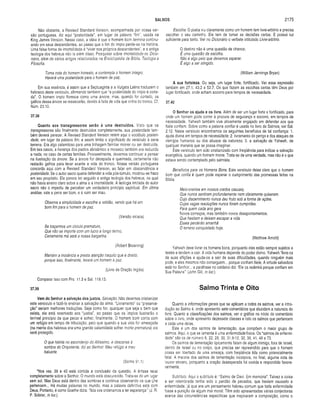 SALMOS 2175
Não obstante, a Revised Standard Version, acompanhada por nossa ver­
são portuguesa, diz aqui “posteridade", em lugar da palavra “fim”, usada na
King James Version. Nesse caso, a idéia é que o homem bom termina continu­
ando em seus descendentes, ao passo que o fim do ímpio perde-se na história.
Uma falsa forma de imortalidade é “viver nos próprios descendentes", e a antiga
teologia dos hebreus não ia além disso. Pesquisar sobre imortalidade no Dicio­
nário, além de vários artigos relacionados na Enciclopédia de Bíblia, Teologia e
Filosofia.
Toma nota do homem honesto, e contempla o homem íntegro.
Haverá uma posteridade para o homem de paz.
Em sua essência, é assim que a Septuaginta e a Vulgata Latina traduzem o
hebraico deste versículo, afirmando também que “a posteridade do ímpio é corta­
da”. O homem ímpio floresce como uma árvore, mas, quando for cortado, os
galhos dessa árvore se ressecarão, devido à falta de vida que vinha do tronco. Cf.
Núm. 23.10.
37.38
Quanto aos transgressores serão à uma destruídos. Visto que os
transgressores são finalmente destruídos completamente, sua posteridade tam­
bém deverá perecer. A Revised Standard Version retém aqui o vocábulo posteri­
dade, em lugar da palavra lim, e assim limita o significado do versículo à cena
terrena. Era algo calamitoso para uma linhagem familiar morrer ou ser destruída.
Em tais casos, a herança dos pactos abraâmico e mosaico também era reduzida
a nada, no caso de certas famílias. Provavelmente, devemos continuar a pensar
na ilustração da árvore. Se a árvore for decepada e queimada, certamente não
restarão galhos para levar avante a vida do tronco. Nossa versão portuguesa
concorda aqui com a Revised Standard Version, ao falar em descendência e
posteridade. Se o autor sacro queria defender a vida pós-túmulo, mostrou-se fraco
em seu propósito. Ele parece ter seguido a antiga teologia dos hebreus, na qual
não havia ensino claro sobre a alma e a imortalidade. A teologia limitada do autor
sacro não o impediu de perceber um verdadeiro princípio espiritual. Em última
análise, vale a pena ser bom, e é ruim ser mau.
Observa a simplicidade e escolhe a retidão, vendo que há um
bom fim para o homem de paz.
(Versão siríaca)
Se traçarmos um círculo prematuro,
Que não se importe com um lucro a longo termo,
Certamente má será a nossa barganha.
(Robert Browning)
Mantém a inocência e presta atenção naquilo que é direito,
porque isso, finalmente, levará um homem à paz.
(Livro da Oração Inglês)
Comparar isso com Pro. 11.3 e Sal. 119.13.
37.39
Vem do Senhor a salvação dos justos. Salvação. Não devemos cristianizar
este versículo e fazê-lo ensinar a salvação da alma. “Livramento” ou “preserva­
ção" seriam melhores traduções. Seja como for, qualquer que seja o bem que
exista, ele está reservado aos “justos”, ao passo que os ímpios ilustrarão o
terrivel princípio de que pecar é sofrer, finalmente. O homem bom conta com
um refúgio em tempo de tribulação, pelo que quando a sua vida for ameaçada
(na mente dos hebreus era uma grande calamidade sofrer morte prematura) ele
será protegido.
O que habita no esconderijo do Altíssimo, e descansa à
sombra do Onipotente, diz ao Senhor: Meu refúgio e meu
baluarte.
(Salmo 91.1)
“Nos vss. 39 e 40 está contida a conclusão da questão. A ênfase recai
completamente sobre o Senhor. O mundo está obscurecido. Trata-se de um lugar
sem sol. Mas Deus está dentro das sombras e continua observando os que Lhe
pertencem... Há muitas palavras no mundo, mas a palavra definitiva está com
Deus. Portanto, é como Goethe dizia: ‘Nós vos ordenamos a ter esperança'” (J. R.
P. Sclater, in loc.).
Escolha. O poeta viu claramente como um homem tem livre-arbítrio e precisa
escolher o seu caminho. Ele tem de tomar as decisões certas. E possui luz
suficiente para tanto. Ver no Dicionário o verbete intitulado Livre-arbítrio.
O destino não é uma questão de chance;
É uma questão de escolha.
Não é algo pelo que devamos esperar.
É algo a ser atingido.
(William Jennings Bryan)
A sua fortaleza. Ou seja, um lugar forte, fortificado. Ver essa expressão
também em 27.1; 43.2 e 52.7. Os que fazem as escolhas certas têm Deus por
lugar fortificado, onde acham socorro para tempos de necessidade.
37.40
O Senhor os ajuda e os livra. Além de ser um lugar forte e fortificado, para
onde um homem pode correr à procura de segurança e socorro, em tempos de
necessidade, Yahweh também vive ativamente engajado em defender aos que
Nele confiam. Sobre como a palavra confiar é usada no livro de Salmos, ver Sal.
2.12. Neste versículo encontramos os seguintes benefícios de tal confiança: 1.
ajuda divina em tempos de necessidade; 2. livramento do perigo e dos ataques de
inimigos humanos ou dos abusos da natureza; 3. a salvação de Yahweh, de
qualquer maneira que se possa imaginar.
Este versículo tem sido cristianizado com freqüência para indicar a salvação
evangélica, quando um homem morre. Trata-se de uma verdade, mas não é o que
estava sendo contemplado pelo salmista.
Benefícios para os Homens Bons. Este versículo deixa claro que o homem
bom que confia é quem pode esperar o cumprimento das promessas feitas na
Bíblia.
Meio-crentes em nossos credos casuais;
Que nunca sentiram profundamente nem claramente quiseram.
Cujo discernimento nunca deu fruto sob a forma de ações.
Cujas vagas resoluções nunca foram cumpridas.
Para quem cada ano gera
Novos começos, mas também novos desapontamentos.
Que hesitam e deixam escapar a vida.
Esses perderão amanhã
O terreno conquistado hoje.
(Matthew Arnold)
Yahweh deve livrar os homens bons, porquanto eles estão sempre sujeitos a
testes e tendem a cair. A vida humana depende do poder divino. Yahweh “livra-os
de suas aflições e ajuda-os a sair de suas dificuldades, quando ninguém mais
pode, e eles mesmos não conseguem... porque confiam Nele. A virtude salvadora
está no Senhor... a paráfrase no caldaico diz: ‘Ele os redimirá porque confiam em
Sua Palavra'” (John Gill, in loc.).
Salmo Trinta e Oito
Quanto a informações gerais que se aplicam a todos os salmos, ver a intro­
dução ao Salmo 4, onde apresento sete comentários que elucidam a natureza do
livro. Quanto a classificações dos salmos, ver o gráfico no início do comentário
sobre o livro, onde apresento dezessete classes e listo os salmos que pertencem
a cada uma delas.
Este é um dos salmos de lamentação, que compõem o maior grupo de
salmos. Aqui, o que se lamenta é uma enfermidade física. Os “salmos de enfermi­
dade” são os de número 6, 22, 28, 30, 31.9-12, 32, 38, 41, 49 e 73.
Os salmos de lamentação tipicamente falam de algum inimigo, fora de Israel,
dentro de Israel ou no corpo, que precisa ser repreendido para que o homem
possa ser libertado de uma ameaça, com freqüência tida como potencialmente
fatal. A maioria dos salmos de lamentação incorpora, no final, alguma nota de
louvor sincero, porquanto a oração desesperada foi ouvida e respondida favora­
velmente.
Subtítulo. Aqui o subtítulo é: “Salmo de Davi. Em memória”. Talvez a coisa
a ser relembrada tenha sido o perdão de pecados, que haviam causado a
enfermidade, já que era um pensamento hebreu comum que toda enfermidade
fosse a punição de algum mal moral. Têm sido apresentadas várias conjecturas
acerca das circunstâncias específicas que inspiraram a composição, como o
 