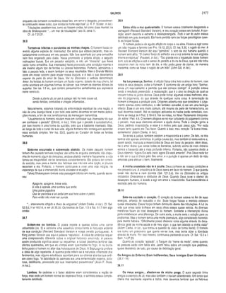 SALMOS 2177
enquanto não tomarem consciência desse fato, em temor e desgosto, provavelmen­
te continuarão nesse curso, que conduz à morte espiritual” (J. R. P. Sclater, in loc.).
Tribulações assaltam-nos, como se fossem ondas, tal como disse Hamlet. na
obra de Shakespeare: um mar de tribulações” (ato III, cena 1).
Cf. Jó 7.20,21,
38.5
Tornam-se infectas e purulentas as minhas chagas. O homem havia co­
metido alguma espécie de insensatez. Ele sabia que estava pecando, mas vo­
luntariamente continuava em seu pecado. Não fora apanhado por uma armadilha
nem fora enganado pelo diabo. Havia promovido a própria aflição e seguido
inclinações loucas. Era um pecador estúpido, e não um "inocente” que havia
caído numa armadilha. Sua insensatez havia provocado uma condição nojenta e
até mesmo algum tipo de feridas ou úlceras fedorentas. Portanto, admitamos o
fato: o pecado fede, e assim também os seus resultados. Mas o Grande Médico
corre em nosso socorro para anular nossa loucura, e é isso o que deveríamos
esperar da parte do amor de Deus. Ver no Dicionário o verbete denominado
Amor. As feridas do homem emitiam um fluido nojento, dotado de mau cheiro, tal
como acontece em algumas formas de câncer, que tornam os doentes difíceis de
suportar. Ver Isa. 1.6 ss., que contém pensamentos semelhantes aos expressos
neste versículo.
Desde a planta do pé até à cabeça não há nele cousa sã,
senão feridas, contusões e chagas inflamadas...
Naturalmente, estamos tratando da enfermidade espiritual de uma nação, e
não de uma doença literal, e por todo este salmo devemos ter em mente aplica­
ções morais, a fim de nos beneficiarmos da mensagem transmitida.
“Usualmente os homens relutam mais em confessar sua insensatez do que
em confessar o pecado” (Ellicott, in loc.). Visto que o pecado é autodestrutivo,
por isso mesmo é uma forma de suicídio, pelo que é bastante insensato. Mas,
ao longo de todo o curso de sua vida, alguns homens não conseguem aprender
essa verdade simples. Ver Isa. 53.5, quanto ao Curador de todas as feridas
humanas.
38.6
Sinto-me encurvado e sobremodo abatido. Os males daquele homem
tinham-lhe causado terríveis reações: ele sofria de angústia constante; não dispu­
nha de momento algum de descanso; andava abatido mental e fisicamente; a vida
tornou-se insuportável; ele se lamentava constantemente. Ele poderia ter cometi­
do suicídio, mas para a mente dos hebreus isso não era uma opção, e poucos
recorriam a ela. Portanto, o homem continuava a viver uma vida indigna, na
esperança de que a intervenção divina aliviasse a situação.
Talvez Shakespeare tivesse esta passagem bíblica em mente, quando escre­
veu:
Apaga-te, apaga-te, breve vela,
A vida é apenas uma sombra que anda;
Uma pobre jogadora
Que se pavoneia e se exibe em sua hora sobre o palco,
Para então não mais ser ouvida.
“... inteiramente afligido e cheio de angústias” (Adam Clarke, in loc.). Cf. Sal.
52.5,6,11 e 145.14, e ver Jó 30.30. Os trechos de Can. 1.5 e Sal. 51.7 têm algo
similar.
38.7
Ardem -m e os lom bos. O poeta repete a queixa sobre uma carne
adoentada (vs. 3) e adiciona uma assertiva concernente à natureza ardente
de sua condição (Revised Standard Version e nossa versão portuguesa). A
King James Version usa aqui a palavra “repulsivo ". A idéia da ardência requer
uma compreensão diferente sobre o original hebraico envolvido. A palavra
assim produzida significa assar ou requeimar, e talvez devamos lembrar das
ofertas queimadas, em que as vítimas eram queim adas no fcgo. A ira divina
tinha posto o homem no altar dos holocaustos de Deus. A Septuaginta prefere
a idéia de algo repelente. A queima pode referir-se à natureza inflamada dos
ferimentos, mas alguns estudiosos apontam para as úlceras abertas que ardi­
am como fogo. “A debilidade do salmista era uma enfermidade nojenta, dolo­
rosa, debilitante, provocada por sua insensatez pecaminosa" (Ailen P. Ross,
in loc.).
Lombos. As cadeiras e o baixo abdome eram considerados a região de
força, mas onde um homem normal se esperava força, o salmista estava comple­
tamente debilitado.
38.8
Estou aflito e mui quebrantado. O homem estava totalmente desgastado e
esmagado (Revised Standard Version), e seu coração estava em tumulto. A con­
dição assim descrita é extrema e desesperançada. Todo o ser do autor estava
debilitado em grau avançado. Ele havia perdido tanto as forças psicológicas quan­
to as forças físicas.
O homem padecia de aguda aflição no corpo e na alma. Ficava a rugir como
um leão inquieto e faminto (ver Pro. 19.12; 20.2). Cf. Isa. 5.30, o rugido do mar. A
Revised Standard Version diz aqui “gemidos”, o som da voz humana quando o
homem está aflito. “O clamor fisico do sofredor era a voz externa de sua angústia
interna e espiritual” (Fausset, in loc.). “Tão grande era a inquietude desse homem
bom, sob as aflições e sob o senso do pecado e da ira de Deus, que ele não tinha
descanso nem de noite nem de dia, e não podia parar de clamar, de maneira
medonha, como se fosse o rugido de um leão” (John GUI, in loc.).
38.9
Na tua presença, Senhor. A aflição fisica tinha feito a alma do homem, com
todos os seus desejos, voltar a Yahweh. É conforme diz um antigo hino: “Senhor,
envia um reavivamento e permite que ele comece comigo”. A punição estava
tendo o resultado pretendido: a restauração, que é o alvo na direção do qual se
movem todos os juízos divinos. Deus pode tornar algumas coisas melhores, atra­
vés do julgamento, do que através de qualquer outra coisa. A lamentação do
homem começava a produzir cura. Orígenes advertiu-nos que considerar o julga­
mento apenas como retributivo, e não também remediai, é cair em uma teologia
inferior. Esse é um erro muito comum, até mesmo da parte de homens bons, ao
qual devemos resistir. Até os castigos aplicados no hades serão remediais, con­
forme se deduz de I Ped. 3.18-4.6. Ver as notas, no Novo Testamento Interpreta­
do, sobre I Ped. 4.6. O homem afogava-se no mar turbulento do julgamento contra
o pecado, mas seus clamores atraíram a ajuda divina. Toda a criação geme a
Deus, pedindo misericórdia, e esse é o motivo pelo qual Jesus agiu. “Por nada
anseio tanto quanto por Teu favor. Quanto a isso, meu coração Te busca inces­
santemente" (Adam Clarke, in loc.).
Se existe a justiça, também existem a misericórdia e o amor. De fato, os três
termos são apenas sinônimos. A justiça causa dor, mas também é restauradora e,
assim sendo, manipula a misericórdia de Deus em favor do pecador. Além disso,
há o amor divino que vence todas as barreiras, subindo acima da mais distante
estrela e baixando até o mais profundo inferno. Portanto, não ousemos dividir a
Deus dizendo: "Agora Ele está irado; agora Ele está amando”. Pois Deus nada faz
a não ser o que é ditado pelo Seu amor, e a punição é apenas um dedo da mão
amorosa para efetuar o bem, finalmente.
A minha ansiedade não te é oculta. Deus conhece as nossas condições e
nos proverá cura. A onisciência de Deus opera em favor do homem. O que guarda
Israel não dorme e nem dormita (Sal. 121.3,4). Ver no Dicionário os artigos
intitulados Onisciência e Atributos de Deus. Quando Deus ouve o clamor do
desespero humano, é levado a agir em amor e misericórdia. Sua benevolência é
excitada pela dor humana.
38.10
Bate-me excitado o coração. O coração do homem estava no fim de suas
energias, arfando de exaustão e dor. Suas forças físicas e mentais estavam
quase dissipadas. Essas forças tinham diminuído diante das tribulações. A luz da
vida que antes tanto brilhava em seus olhos estava quase extinta. As diversas
metáforas faiam do total desespero do homem. Somente a intervenção divina
podia estabelecer uma diferença. De outra sorte, a morte seria a solução para os
problemas. Mas o homem temia uma morte prematura, algo considerado horrendo
pela mente hebréia. '‘Dificilmente posso discernir coisa alguma através da deca­
dência geral de minha saúde e de meu vigor, o que tem afetado a minha visão”
(Adam Clarke. in loc., que tomou a questão da visão de forma literal). O homem
era como um prisioneiro que queria ver-se livre, mas temia obter a liberdade
através da morle. Por isso mesmo, continuava pleiteando a cura. Cf. Sal. 13.3 e I
Sam. 14.27,29.
Quanto ao coração ‘‘agitado", o Targum diz “treme de medo”, como quando
as pessoas estão com febre alta. Jarchi falou sobre um coração que palpitava,
quase desistindo de tudo, por causa da debilitação geral.
Os Amigos do Enfermo Eram Indiferentes; Seus Inimigos Eram Virulentos
(38.11-16)
38.11
Os meus amigos... afastam-se da minha praga. O autor sagrado tinha
amigos a exemplo de Jó, mas eles também o haviam abandonado. Um corpo que
cheira mal realmente espanta a todos, mas devemos lembrar que os hebreus
 