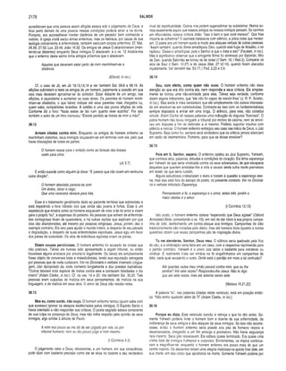 2178 SALMOS
acreditavam que uma pessoa assim afligida estava sob o julgamento de Deus, e
ficar perto demais de uma pessoa nessas condições poderia atrair a ira divina.
Portanto, era aconselhável manter distância de um pecador bem conhecido e
notório. A igreja cristã exclui almas enfermas, mas os hebreus, por causa de sua
teologia concernente à enfermidade, também excluíam corpos enfermos. Cf. Mat.
26.56; 27.55; Luc. 23,49; João 16.32. Os amigos de Jesus O abandonaram (man­
tendo-se distantes) enquanto Seus inimigos O atacavam; e o vs. 12 mostra-nos
que o enfermo deste salmo tinha amigos próximos que o atacavam.
Aqueles que deveriam estar perlo de mim mantinham-se a
distância.
(Ellicott, in loc.)
Cf. o caso de Jó, em Jó 19.13,14,19 e ver também Sal. 69.8 e 88.18. As
aflições submetem a teste os amigos de um homem, justamente a ocasião em que
eles mais deveriam aproximar-se do sofredor. Estar distante de um amigo, nas
aflições, é equivalente a aumentar as suas dores. Os parentes do homem manti­
nham-se afastados, o que talvez indique até seus parentes mais chegados ou,
quem sabe, compatriotas israelitas. A solidão é uma das piores aflições da vida.
Conforme diz o hino: “Nada existe de tão ruim quanto viver sozinho”. Por isso
também o autor de um hino escreveu: “Estarei perdido se tirares de mim a mão!”.
38.12
Armam ciladas contra mim. Enquanto os amigos do homem enfermo se
mantinham distantes, seus inimigos ocupavam-se em terminar com ele, pelo que
havia tribulações de todas as parles:
O homem nasce para o enfado como as faiscas das brasas
voam para cima.
(Jó 5.7)
E então sucede como alguém já disse: “E parece que não voam em nenhuma
outra direção”.
O homem desolado parecia-se com
Um árabe, idoso e cego,
Que uma caravana deixara para trás.
Esse é o tratamento geralmente dado ao paciente terminal que sobreviveu e
está impedindo o livre trânsito dos que ainda são jovens e fortes. Esse é um
espetáculo que mostra como os homens esquecem de viver a lei do amor e vivem
para o próprio “eu”, a expensas do próximo. As pessoas que sofrem de enfermida­
des contagiosas ficam de quarentena, e há outras razões que explicam por que
elas são abandonadas, até mesmo por pessoas religiosas. Jesus, porém, deu o
exemplo contrário. Ele veio para ajudar o mundo inteiro, a despeito de seu pecado
e degradação, a despeito de suas enfermidades espirituais. Jesus agiu em favor
dos párias da sociedade. Os atos de indivíduos egoístas criam os párias.
Dizem cousas perniciosas. O homem enfermo foi acusado de coisas que
não praticara. Talvez ele tivesse sido apresentado a algum tribunal, ou então
houvesse alguns ansiosos por arruiná-lo legalmente. Ou talvez ele simplesmente
fosse objeto de conversas tolas e maledicências, tendo sua reputação estragada
por pessoas que de nada cuidavam. Ver no Dicionário o verbete chamado Lingua­
gem, Uso Apropriado da, onde comento longamente e dou poesias ilustrativas.
“Outros falavam toda espécie de males contra eles e contavam falsidades o dia
inteiro” (Adam Clarke, in loc). Cf. os vss. 19 e 20. Ver também Sal. 35.20. Tais
pessoas eram culpadas de malícia em seus pensamentos; de malícia na sua
linguagem; e de malícia em seus atos. O amor de Deus não residia neles.
38.13
Mas eu, como surdo, não ouço. O homem enfermo tentou (quem sabe com
que sucesso) ignorar os ataques desfechados pelos inimigos. O Espírito Santo o
havia orientado a não responder aos críticos. O poeta sagrado estava consciente
de sua culpa na presença de Deus, mas não tinha respeito pela opinião de seus
inimigos, algo similar à atitude de Paulo:
A mim mui pouco se me dá de ser julgado por vós, ou por
tribunal humano; nem eu tão pouco julgo a mim mesmo.
(I Coríntios 4.3)
O julgamento cabe a Deus, obviamente, e um homem, em sua consciência,
pode dizer com bastante precisão como ele se situa no tocante a seu verdadeiro
nível de espiritualidade. Outros nos podem superestimar ou subestimar. Nunca so­
mos exatamente aquilo que nossos amigos ou nossos inimigos pensam. Se cairmos
em dificuldades, nossos críticos dirão: "Isso é bem o que você merecei". Que lhes
importa se sofremos? O salmista tratava-os com silêncio, a única coisa que mereci­
am. O poeta era um homem surdo e mudo aos ataques verbais de outras pessoas.
"Assim também, quando Simei amaldiçoou Davi, quando este fugia de Absalão, o rei
replicou: ‘Deixai-o amaldiçoar, pois o Senhor é que o insta a isso’” (Fausset, in loc).
Mas é significativo observar que o arrogante Simei foi eliminado por Salomão, filho
de Davi, quando Salomão se tornou rei de Israel (II Sam. 19; I Reis 2). Comparar os
atos de Saul (I Sam. 10.27) e de Jesus (Mat. 27.12-14), quando foram atacados
injustamente. Ver também Isa. 53.17; I Ped. 2.23 e 3.9.
38.14
Sou, com efeito, como quem não ouve. O homem enfermo não dava
atenção ao que era dito contra ele, nem respondia a seus críticos. Ele simples­
mente se tornou uma não-entidade para eles. Talvez seja verdade, conforme
dizem alguns intérpretes, que “ele não foi capaz de resistir-lhes” (J. R. P. Sclater,
in loc). Mas ainda é mais verdadeiro que ele simplesmente não estava interessa­
do em envolver-se em controvérsias. Contraste-se isso com os fundamentalistas
sempre dispostos a entrar em uma briga. O silêncio, para eles, não constitui
virtude. Adam Clarke vê nessas palavras uma indicação de disputas “forenses". O
pobre homem não levou ninguém a tribunal por motivo de calúnia, nem se envol­
veu em disputas a fim de defender a si mesmo. Preferiu suportar insultos com
silêncio e inércia. O homem enfermo entregou seu caso nas mãos de Deus, o Juiz
Supremo. Seja como for, sempre será verdadeiro que os críticos jamais silenciam
em razão de desmentidos. Portanto, para que se deixar envolver?
38.15
Pois em ti, Senhor, espero. O enfermo apelou ao Juiz Supremo, Yahweh,
que conhece atos, palavras, atitudes e condições do coração. Ele tinha esperança
em Yahweh de que seria vindicado contra os seus adversários; de que escaparia
daqueles que queriam arrebatar-ihe a vida e causar ainda outra morte prematura
em Israel; de que seria curado.
Alguns estudiosos cristianizam o texto e trazem à questão a esperança eter­
na, mas isso está fora do escopo do poeta, no presente contexto. Ver no Dicioná­
rio o verbete intitulado Esperança.
Permanecem a fé, a esperança e o amor, estes três: porém o
maior destes é o amor.
(I Coríntios 13.13)
Isto posto, o homem enfermo estava “esperando que Deus agisse" (Oxford
Annotated Bible, comentando o vs. 15), em vez de dar início à sua própria campa­
nha de ódio, desfechando um contra-ataque aos inimigos. Campanhas de ódio
tradicionalmente são iniciadas pelo diabo; mas até homens bons (quanto a outras
questões) dizem que essas campanhas são de inspiração divina.
Tu me atenderás, Senhor, Deus meu. O silêncio seria quebrado pela Voz
do céu; e a vindicação seria feita em um caso, com a respectiva reprimenda para
o partido contrário. Yahweh é o único Juiz sábio o bastante para condenar ou
vindicar. É realmente triste ver irmãos na fé engalfinhados em campanhas de
ódio, cada qual acusando o outro. Onde está o perdão em meio a tal confusão?
Até quantas vezes meu irmão pecará contra mim, que eu lhe
perdoe? Até sete vezes? Respondeu-lhe Jesus: Não te digo
que até sete vezes, mas até setenta vezes sete.
(Mateus 18.21,22)
A palavra “tu”, nas palavras citadas deste versículo, está em posição enfáti­
ca: “Não tenho ajudador além de Ti” (Adam Clarke, in loc).
38.16
Porque eu dizia. Este versículo conclui e reforça o que foi dito antes. So­
mente Yahweh poderia livrar o homem bom e doente de sua enfermidade, da
indiferença de seus amigos e dos ataques de seus inimigos. Se isso não aconte­
cesse, então o homem enfermo seria pisado aos pés de homens ímpios e
desarrazoados, chegando a um fim amargo e prematuro. Não havia segurança
nele mesmo. Seus pés resvalavam. Ele estava quase terminado. Era quase uma
vítima fatal de inimigos humanos e corporais. Entrementes, os ímpios continua­
vam a magnificar-se, enquanto o homem enfermo era pouco mais do que um
verme nojento. Os atacantes teriam uma alegria maliciosa na queda final dele, em
sua morte, em seu corpo que apodrecia na morte. Somente Yahweh poderia por
 