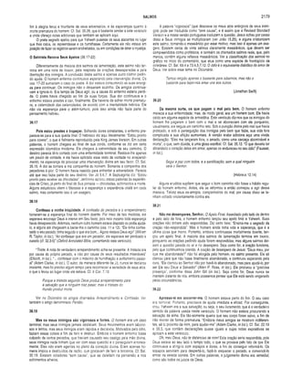 SALMOS 2179
fim à alegria feroz e triunfante de seus adversários, e às esperanças quanto à
morte prematura do homem. Cf. Sal. 35.26, que é bastante similar a este versículo
e onde ofereço notas adicionais que também se aplicam aqui.
O poeta sagrado apelou para que Yahweh pusesse os seus atacantes no lugar
que lhes cabia, os repreendesse e os humilhasse. Certamente ele não estava em
posição de fazer os registros serem endireitados, ou em condições de deter a injustiça.
O Salmista Renova Seus Apelos (38.17-22)
Diferentemente da maioria dos salmos de lamentação, este salmo não ter­
mina em uma nota de louvor, pela resposta às orações desesperadas e pela
libertação dos inimigos. A conclusão deste salmo é apenas outro clamor pedin­
do ajuda. O homem enfermo continuava esperando pela intervenção divina. Os
vss. 17-20 sumariam o caso do poeta. A dor estava consumindo as suas energi­
as para continuar. Os inimigos não o deixariam sozinho. Os amigos continua­
vam a ignorá-lo. Era tempo de Deus agir, ou a causa do enfermo estaria perdi­
da. O poeta havia chegado ao fim de suas forças. Sua dor continuava e o
enfermo estava prestes a cair, finalmente. Ele haveria de sofrer morte prematu­
ra, a calamidade das calamidades, de acordo com a mentalidade hebréia. Ele
não via esperança para o além-túmulo, pois isso ainda não fazia parte do
pensamento hebreu.
38.17
Pois estou prestes a tropeçar. Sofrendo dores constantes, o enfermo pre­
parava-se para a sua queda final. O hebraico diz aqui literalmente: “Estou pronto
para coxear”, o que é fielmente reproduzido pela King James Version. Em outras
palavras, o homem chegara ao final de sua corda, conforme se diz em certa
expressão idiomática moderna. Ele chegara à extremidade de seu caminho. O
destino parecia tê-lo cortado com uma enfermidade terminal. Restava-lhe apenas
um pouco de vontade, e ele havia aplicado esse resto de vontade no arrependi­
mento, na esperança de provocar uma intervenção divina em seu favor. Cf. Sal.
35.15. A dor se tornara a má companhia do homem. Somente a companhia dos
pecadores é pior. O homem havia nascido para enfrentar a adversidade. Parecia
até que isso fazia parte de seu destino. Ver Jó 5.6,7. A Septuaginta diz: "Estou
pronto para receber as chicotadas”. Jerónimo aplicou essas palavras às experiên­
cias de Cristo, já perto do final de Sua jornada — chicotadas, sofrimentos e morte.
Alguns estudiosos vêem o Messias e a esperança e experiência cristã em cada
salmo, mas certamente isso é um exagero.
38.18
Confesso a minha iniqüidade. A confissão de pecados e o arrependimento
tornaram-se a esperança final do homem doente. Por meio de tais medidas, ele
esperava encorajar Deus a intervir em Seu favor, pois nele mesmo toda esperança
havia desaparecido. Ademais, nenhum outro homem estava disposto ou podia ajudá-
lo, e alguns até chegavam a barrar-lhe o caminho (vss. 11 e 12). “Ele tinha confes­
sado o seu pecado; tinha seguido o que era bom... Agora restava Deus agir" (William
R. Taylor, in Ioc). “Ao confessar que era um pecador, ele esperava ser perdoado e
curado (cf. 32.3-5)” (Oxford Annotated Bible, comentando este versículo).
“Triste. A nota de verdadeiro arrependimento acha-se presente. A tristeza era
por causa do próprio pecado, e não por causa de seus resultados miseráveis”
(Ellicott, in Ioc.). “... confessar com o máximo de humilhação e aviltamento pesso­
al” (Adam Clarke, in Ioc.). O autor, de maneira diferente de Jó, nunca se declarou
inocente, mas foi preciso algum tempo para reconhecer a seriedade de seus atos,
o que o levou ao lugar onde ele estava. Cf. II Cor. 7.10:
Porque a tristeza segundo Deus produz arrependimento para
a salvação que a ninguém traz pesar; mas a tristeza do
mundo produz morte.
Ver no Dicionário os artigos chamados Arrependimento e Confissão. Ver
também o artigo denominado Perdão.
38.19
Mas os meus inimigos são vigorosos e fortes. O homem era um caso
terminal, mas seus inimigos jamais desistiam. Seus movimentos eram laborio­
sos e lentos, mas seus inimigos eram rápidos e decisivos. Motivados pelo ódio,
faziam essas coisas a fim de ferir e destruir. Embora o homem enfermo fosse
culpado de certos pecados, que haviam causado seu castigo pela mão divina,
seus inimigos nada tinham que ver com essa questão e o perseguiam erronea­
mente. Eles não eram agentes no plano da correção divina. Eram apenas ho­
mens ímpios e destituídos de razão, que gostavam de ferir a terceiros. Cf. Sal.
35.19. Existem odiadores “sem causa", que se deleitam na perversão e nos
sofrimentos alheios.
A palavra “vigorosos” (que descreve os maus atos enérgicos de seus inimi­
gos) pode ser traduzida como “sem causa”, e é assim que a Revised Standard
Version e a nossa versão portuguesa traduzem a questão. Jesus sofreu por causa
disso e Seus inimigos se multiplicaram (ver João 15.25), e alguns cristianizam
este salmo, tornando-o messiânico por esse motivo; mas isso é apenas um exa­
gero. Existem cerca de vinte salmos claramente messiânicos, que devem ser
compreendidos como proféticos, e também os chamados salmos reais, que, pelo
menos, contêm alguns reflexos messiânicos. Ver a classificação dos salmos no
gráfico no início do comentário, que atua como uma espécie de frontispício da
coletânea. Cf. Sal. 69.4 e 73.4,5,7,12. O ó d io è o equivalente diabólico do amor de
Deus. Ver sobre esse tema no Dicionário.
Temos religião apenas o bastante para odiarmos, mas não o
bastante para fazer-nos amar uns aos outros.
(Jonathan Swift)
38.20
Da mesma sorte, os que pagam o mal pelo bem. O homem enfermo
merecia a sua enfermidade; mas, de modo geral, era um homem bom. Ele havia
caído em alguma espécie de armadilha. Este versículo diz-nos que os inimigos do
homem lhe pagaram o bem com o mal e se aborreciam com ele porquanto,
usualmente, ele seguia um caminho reto. Sob a punição divina pelo mal que havia
praticado, e sob a perseguição dos inimigos pelo bem que fazia, sua vida fora
complicada e sua aflição aumentara. A versão árabe adiciona aqui uma vívida
declaração: "Eles me lançaram fora, o amado, como uma carcaça abominável e
morta", o que, sem dúvida, é uma glosa escribal. Cf. Sal. 35.12. “O que deveria ter
abrandado o coração deles em amor, apenas os endureceu no seu ódio” (Fausset,
in Ioc.).
Segui a paz com todos, e a santificação, sem a qual ninguém
verá o Senhor.
(Hebreus 12.14)
Alguns eruditos supõem que seguir o bom caminho não fosse o hábito regu­
lar do homem enfermo. Antes, ele se reformou e então começou a agir dessa
maneira. Talvez seus ex-amigos, companheiros do mal, por causa disso se te­
nham voltado virulentamente contra ele.
38.21
Não me desampares, Senhor. O Apelo Final. Assediado pelo lado de dentro
e pelo lado de fora, o homem enfermo lançou seu apelo final a Yahweh. Suas
orações não tinham sido respondidas. Diz certo hino: “Ensina-me o segredo da
oração não-respondida”. Mas o homem ainda tinha vida e esperança, que é a
última coisa que morre. Portanto, embora continuasse mortalmente doente, lan­
çou um apelo final. A maioria dos salmos de lamentação termina em louvor,
porquanto as orações pedindo ajuda foram respondidas; mas alguns salmos dei­
xam a questão parada no ar e no desespero. Seja como for, a oração funciona,
pelo que continuemos orando. A oração de desespero de Jesus: “Deus meu, por
que me abandonaste?” não foi atingida pelo homem, no salmo presente. Ele só
clamou para que não fosse finalmente abandonado, e continuou esperando pela
cura. "Ele clamou ao Senhor não por havê-lo abandonado, mas para ajudá-lo, por
ser Ele seu Deus e Salvador” (Allen P. Ross, in Ioc.). Ele procurou a “graciosa
presença”, conforme disse John Gill (in Ioc.). Seja como for, Deus nunca se
mantém distante de nós, embora possamos pensar que Ele está sendo enganado
pelas circunstâncias.
38.22
Apressa-te em socorrer-me. O homem estava perto do fim. O seu caso
era terminal. Portanto, precisava de ajuda imediata e eficaz. Por conseguinte,
orou. Yahweh era a sua salvação, ou seja, o seu livramento, que é o verdadeiro
sentido da palavra usada neste versículo. O homem não estava procurando a
salvação da alma. Ele tão-somente queria que seu corpo fosse salvo, a fim de
não morrer de forma prematura. “Embora meus amigos se mostrem indiferen­
tes, sê tu próximo de mim, para ajudar-me" (Adam Clarke, in Ioc.). Cf. Sal. 22.19
e 35.3, que contêm declarações quase iguais e cujas notas expositivas se
aplicam a este versículo.
Oh, meu Deus, não te distancies de mim! Esta oração seria respondida, pois
Deus estava ao seu lado o tempo todo, o que se provava pelo fato de que Ele
continuava a atingi-lo com sopapos e dores, a fim de conseguir reformá-lo. Os
sopapos serviriam para despertá-lo, fazê-lo esquecer o pecado, e convencê-lo
entrar na vereda correta. Em outras palavras, o julgamento divino era remediai,
como são todos os juízos de Deus.
 