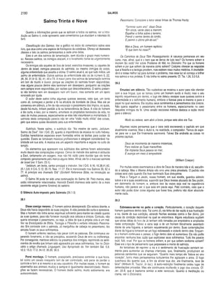 2180 SALMOS
Salm O T rin ta G NOV© Pessimismo. Considere o leitor estas linhas de Thomas Hardy:
Quanto a informações gerais que se aplicam a todos os salmos, ver a intro­
dução ao Salmo 4, onde apresento sete comentários que elucidam a natureza do
livro.
Classificação dos Salmos. Ver o gráfico no início do comentário sobre este
livro, que atua como uma espécie de frontispício da coletânea. Ofereço ali dezessete
classes e listo os salmos pertencentes a cada uma delas.
Este é um dos salmos de lamentação, sem dúvida o grupo mais numero­
so. Nesses salmos, os inimigos atacam, e o livramento torna-se urgentemente
necessário.
Os inimigos são aqueles de fora de Israel, exércitos invasores; ou aqueles de
dentro de Israel, inimigos pessoais do salmista; ou mesmo inimigos do corpo,
alguma enfermidade que assalta a vítima. O salmo atual é, ao que tudo indica, um
salmo de enfermidade. Outros salmos de enfermidade são os de número 6, 22,
28, 30, 31.9-12, 32, 41, 49 e 73. A maior parte dos salmos de lamentação termina
em tom de triunfo e louvor, porque as orações do salmista foram respondidas;
mas alguns poucos dentre eles terminam em desespero, porquanto as orações
nem sempre eram respondidas, por razões que desconhecemos. O salmo presen­
te não termina nem em desespero nem em louvor, mas somente em um apelo
renovado por ajuda.
O autor deste salmo tinha algumas queixas severas, visto que, um tanto
como Jó, começara a perder a fé na eficácia da bondade de Deus. Mas ele se
conservou em silêncio, a fim de não encorajar o pessimismo dos ímpios, os quais,
desde há muito, tinham perdido a fé na benevolência de Deus. A vida do homem
é tão curta, e isso, por si mesmo, amortece os propósitos benévolos da vida, no
caso de muitas pessoas, especialmente se elas não vislumbram a imortalidade. O
salmista desta composição parecia não ter uma “visão muito nítida" das coisas,
pelo que estava quase devastado peia sua enfermidade.
Subtítulo. Neste salmo, o subtítulo diz: “Ao mestre de canto, Jedutum.
Salmo de Davi”. Ver I Crô. 25, quanto à importância da música no culto hebreu.
Guildas hereditárias especiais eram formadas entre os levitas para cuidar da
questão. Esses se tornavam músicos profissionais e atingiam considerável ha­
bilidade em sua arte. A música era um aspecto importante e regular no culto do
templo.
Os elementos que aparecem nos subtítulos dos salmos foram adicionados
muito depois das composições originais. Cerca de metade dos salmos é atribuída
a Davi, certamente um exagero, mas não há razão para duvidar que ele tenha
composto genuinamente pelo menos alguns deles. Afinal, ele foi o mavioso salmista
de Israel (ver II Sam. 23.1).
“Jedutum, um levita, cantor principal e instrutor. Ver I Crô. 9.16; 16.38,41,42;
25.1,3,6; II Crô. 5.12; 35.15; Nee. 11.17. Ele é mencionado nos Salmos 39, 62 e
77. A princípio era chamado Etã” (Scofieid Reference Bible, na introdução ao
salmo).
O Salmo 39 pode ter sido uma continuação do Salmo 38. Pelo menos, eles
estão intimamente relacionados. Heinrich Ewald chamava este salmo de a mais
excelente elegia (poema fúnebre) do saltério.
O Silêncio Auto-imposto pelo Salmista (39.1-3)
39.1
Disse comigo mesmo. O homem estava desesperado. Ele estava doente, e
Deus não havia respondido às suas orações. A vida parecia tão curta e opressiva.
Mas o homem não tinha senso espiritual suficiente para manter-se calado quanto
às suas queixas, para não fornecer munição aos céticos e cínicos. Contudo, não
queria encorajar o pessimismo, ou seja, a idéia de que a própria vida é um mal.
Ver na Enciclopédia de Bíblia, Teologia e Filosofia o verbete intitulado Pessimis­
mo. Em contraste com o salmista, Jó mergulhou de cabeça no pessimismo, tão
atrozes foram os seus sofrimentos.
O homem enfermo resolveu não pecar com as palavras. Ele continuava es­
perando livramento, e não se precipitou, acusando Deus de erro ou indiferença.
Por conseguinte, manteve silêncio na presença dos inimigos, reprimindo os senti­
mentos de revolta que tinham sido agravados por seus sofrimentos. Ver no Dicio­
nário o artigo chamado Linguagem, Uso Apropriado da. Ver também Sal. 5.9;
12.2; 15.3; 17.3; 34.12; 35.28; 36.3.
Porei mordaça. O homem, precipitado, precisava controlar a sua boca,
tal como um cavalo irrequieto tem de ser controlado, sob pena de perder o
controle e ferir a si mesmo e ao seu cavaleiro. Por muitas vezes, o homem se
assemelha aos animais mudos e sempre é igualmente descontrolado. Restri­
ções se fazem necessárias. O homem deste salmo, muito sabiamente, era
autocontrolado.
"Terminei outro ano", disse Deus.
"Em cinza, verde claro e marrom;
Espalhei a folha sobre o terreno,
Prendi o verme dentro do torrão,
Eperm iti o último pôr-do-sol."
Mas a Deus, um homem replicou:
“E que bem há nisso?”.
Os Caminhos de Deus Têm Prosseguimento. A natureza permanece em seu
curso, mas, afinal, qual é o bem que se deriva de tudo isso? Os homens sofrem e
morrem tão cedo! Ver sobre Problema do Mal, no Dicionário. Por que os homens
sofrem e por que sofrem da maneira como sofrem? Costumo oferecer as respostas
que a filosofia e a teologia provêem, mas existem nisso muitos mistérios. A imortalida­
de é a nossa melhor luz para iluminar o problema, mas essa luz só começa a brilhar
nos salmos e nos profetas. E não brilha no salmo presente. Cf. Tia. 1.26; 3.2-5,8.
39.2
Emudeci em silêncio. Tão cuidadoso se mostrou o autor para não ofender
com a sua língua, que se tornou como um homem surdo e mudo; mas o seu
espírito requeimava por dentro, e logo ele deixou escapar suas queixas contra a
enfermidade e o sofrimento humano, embora o fizesse para si mesmo e para o
papel no qual escrevia. Ele ocultou seus sentimentos e pensamentos dos cínicos.
Não queria espalhar o pessimismo entre os homens, especialmente no caso
daqueles inimigos da fé. Uma versão escocesa métrica destaca a razão moral
para o silêncio:
Mudo eu estava, sem abrir a boca, porque esta obra era Tua.
Algumas vezes pensamos que o caos está escrevendo o capítulo em que
atualmente vivemos. Mas o Autor é, na realidade, o compositor. Temos de espe­
rar para ver o que Ele finalmente escreverá. Talvez Ele endireite as coisas no
próximo capitulo.
Deus se movimenta de maneira misteriosa,
Para realizar as Suas maravilhas.
Ele implanta Seus passos no mar,
E avança em meio á tempestade.
(William Cowper)
Por muitas vezes examinamos a obra de Deus de maneira tola e vã, sacudin­
do a cabeça. Mas o Mestre Artista não erra uma única pincelada. O padrão das
coisas será visto quando Ele tiver terminado Sua obra-prima.
Para o Targum e Jarchi, nosso homem, em sua revolta, guardou silêncio
sobre a lei e suas excelências, supondo que Deus tivesse abusado de Seu poder,
em detrimento do homem; e, embora isso às vezes seja real na experiência
humana, não parece ser o que está em pauta aqui. Pelo contrário, visto que o
autor não podia dizer coisa alguma que fosse boa, preferiu não dizer absoluta­
mente nada.
39.3
Esbraseou-se-me no peito o coração. Particularmente, o coração daquele
homem queimava dentro dele. Tal como Jó, ele tinha de dar vazão à sua frustração
e ira, diante de sua condição, atirando flechas secretas contra o Ser divino, por
causa da condição deplorável na qual se encontrava. Alguns estudiosos supõem
que várias idéias do livro de Jó tenham sido tomadas por empréstimo e ampliadas
nesta composição. Talvez a cena seja a de um homem literalmente assentado
diante de uma fogueira, e também requeimando por dentro. Suas contemplações
diante da fogueira tornaram-se um fogo esbraseado e violento dentro dele. Enquan­
to o homem continuava a pensar, o fogo dentro dele só aumentava. Ele não podia
encontrar nenhuma boa razão que explicasse seus sofrimentos. Tudo lhe parecia
inútil, fútil, cruel. Por que os homens sofrem, e por que sofrem conforme sofrem?
Esse era o tipo de pensamento que perpassava a mente do salmista.
As tentativas de reprimir a ira e o sentimento de frustração serviam so­
mente para aumentar as chamas interiores, que, finalmente, produziram as
palavras candentes que se seguiram. “Quanto mais tempo ele ‘falava ao seu
coração’, tanto mais pensamentos turbulentos lhe agitavam a alma. O fogo
queimava tão quente que, a fim de aliviar sua dor, ele finalmente, teve de
falar" (W illiam R. Taylor, in ioc.). A auto-restrição finalmente cedeu lugar às
lamentações privadas. Mas ele continuava ocultando o jogo dos cínicos. Cf.
Jer. 20.9, que é bastante sim ilar a este versículo. Quanto à meditação ou
cisma, ver o Dicionário.
 