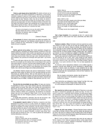 2072 SALMOS
5.7
Porém eu, pela riqueza da tua misericórdia. Em violento contraste com os
ímpios, estava Davi, que entrava humildemente no tabernáculo, a casa de Deus,
inclinando a cabeça em súplica ao Poder supremo, para que fosse protegido de
poderes malignos nas suas portas. Na casa de Deus, ele encontraria misericórdia
em seu tempo de crise. Temendo a Deus, mas não ao homem, ele adoraria o
Todo-poderoso, que controla todas as coisas com as próprias mãos, e cuja provi­
dência era sua porção diária. Ver sobre a Providência de Deus no Dicionário. Davi
não exaltou suas próprias virtudes, para contrastá-las com os maus atributos dos
ímpios. Ele se gloriava em Deus, e não em si mesmo. Sua suficiência estava no
Todo-poderoso. Davi vivia cheio com a suficiência de Deus.
Tal como os rios buscam um m ar que não podem encher,
Mas eles mesmos são cheios no abraço do mesmo,
Absorvidos, em descanso, cada rio é regado,
Concede-nos essa graça.
(Cristiana G. Rossetti)
E me prostrarei. No hebraico original temos uma palavra que significa “ado­
rar”, no sentido de “prostrar-se". Isso simboliza a atitude certa de um homem ao
buscar a presença de Deus. Entrementes, os ímpios vangloriam-se como um
bando de loucos e arrogantes.
5.8
Senhor, guia-me na tua justiça. Davi, homem assediado, ameaçado por
inimigos poderosos, necessitava da liderança especial e protetora do Deus que
dirige os destinos dos homens. Nisso residia a sua esperança, para que ele não
morresse de forma estúpida e prematura, somente porque assim desejavam os
ímpios. Deus teve de revelar a Davi como agir e viver, conservando seus inimi­
gos à distância. Davi precisava da iluminação divina para saber o que deveria
fazer.
O poeta podia agora voltar-se com toda a confiança para os seus inimigos.
Ele tinha uma proteção que faria estancar todos os seus ataques. Seria capaz de
evitar planos astutos e continuar a caminhar pelas veredas da justiça, em obedi­
ência à lei (ver Sal. 1.2, quanto à natureza e ao uso da lei). Ele teria uma longa e
próspera vida, enquanto Deus poria fim a seus adversários. Ele cumpriria a sua
missão, mas a vida de seus inimigos seria cortada prematuramente.
Uma Metáfora. Podemos entender este versículo metaforicamente. O homem
piedoso tem muitos inimigos, por dentro e por fora, que podem perturbar sua vida e
tentar levá-lo por caminhos errôneos. “Davi era muito sensível ao fato de que o
caminho do homem não está em si mesmo, e de que ele não era capaz de dirigir os
próprios passos. Por conseguinte, desejava ser guiado pelo Senhor, conduzido pela
mão direita de Deus, em retidão, e mantido em Seus caminhos” (John Gill, in loc.).
5.9
Pois não têm eles sinceridade nos seus lábios. Os ímpios são totalmen­
te pragmáticos ao decidir o que é mais vantajoso para eles, desconsiderando
qualquer padrão de verdade. Além disso, suas mentiras são propositadamente
destruidoras: eles dizem mentiras para ferir e matar. São verdadeiros filhos do
diabo, o pai dos mentirosos e assassinos (ver João 8.44). Note-se como esse
versículo combina a mentira com o assassinato. Os pecadores “se professam
amigos, mas tudo é oco e enganador” (Adam Clarke, in loc.). Até suas lisonjas
são apenas meios de obter vantagens pessoais, procurando prejudicar seus
semelhantes.
O coração deles promovem a destruição. Eles não têm escrúpulos e são
traidores. Brutais e insensíveis, são desavergonhadamente depravados.
A sua garganta é sepulcro aberto. Na Palestina, os sepulcros eram feitos
escavando-se um buraco na rocha ou no chão. Quando, por negligência, ficavam
descobertos, podiam causar morte ou ferimentos aos que se aproximassem sem
saber de sua existência. No Antigo Testamento, não são poucas as referências
aos efeitos mortíferos da calúnia, do falso testemunho e da mentira. Cf. Sal. 7.4;
52.2; 64.3; Pro. 18.21 e Jer. 9.8. A garganta aparece aqui como o instrumento da
fala que se torna como um sepulcro devorador, a consumir suas vítimas. Paulo
cita essa parte do versículo em Rom. 3.13, onde as palavras são associadas a
mentiras destruidoras e venenosas.
Senhor, disse eu:
Jamais eu poderia matar um meu semelhante;
Crime de tal grandeza cabe a um selvagem somente,
É o crescimento venenoso de mente maligna,
Ato alienado do mais indigno.
Senhor, disse eu;
Jamais eu poderia matar um meu semelhante;
Um ato horrível de raiva sem misericórdia,
Punhalada irreversível de inclinações perversas,
Ato não imaginável de plano ímpio.
Disse o Senhor a mim:
Uma palavra sem afeto, lançada contra vítima que odeias,
É um dardo abrindo feridas de dores cruéis,
Bisbilhotice corta o homem pelas costas,
Um ato covarde que não podes retirar.
Ódio no teu coração, ou inveja levantando sua horrível
cabeça,
é um desejo secreto de ver alguém morto.
(Russell Champlin)
Com a língua lisonjeiam. Ver a expressão em Sal. 12.1, onde há notas
expositivas sobre os “lábios suaves” dos ímpios. Literalmente, seus lábios eram
“suaves".
5.10
Declara-os culpados, ó Deus. Os homens cortam-se e queimam-se e promo­
vem violência uns contra os outros de tal modo que precisam pagar por seus
crimes, por serem, eles mesmos, vítimas da violência, mas violência da parte do
Senhor, que julga os seres humanos. Davi pediu ao Senhor que seus opressores
não conseguissem escapar com seus crimes, enquanto o olho divino não estivesse
olhando para eles. Os ímpios precisam “carregar a própria culpa”, isto é, receber o
que merecem, tal como a lex talionis (ver a respeito no Dicionário). Ver também no
Dicionário o artigo chamado Lei Moral da Colheita segundo a Semeadura.
Aqueles que preparavam arm adilhas para outros (tomando conselho con­
tra eles) haveriam de cair no laço, tanto o laço armado por eles mesmos,
como outros armados por outras pessoas. Seriam apanhados de surpresa e
terminariam vítimas do ódio e da violência. Esses tinham enchido a taça da
iniqüidade, e sua queda ocorreria em breve. Ver as notas expositivas em
Gên. 15.16.
Os chamados salmos imprecatórios enfatizam a lei da colheita segundo a
semeadura, impondo essa colheita em termos semelhantes e, algumas vezes,
impondo os mesmos modos de sofrimento. O pacto abraâmico (ver as notas
expositivas em Gên. 15.18) envolvia maldição da parte de não-participantes. Mas
o clamor de imprecação não é apropriado para o crente do Novo Testamento. Ver
Romanos 12.19, que diz:
Não w s vingueis a w s mesmos, amados, mas dai lugar à ira;
porque está escrito: A mim me pertence a vingança; eu
retribuirei, diz o Senhor.
Jesus recomendou que amássemos nossos “inimigos” (ver Mat. 5.44), mas
quem conseguiu amar os próprios inimigos senão o Senhor Jesus?
Ver outros exemplos de imprecações nos Salmos 35, 59 e 109.
5.11
Mas regozijem-se todos os que confiam em ti. Regozijar-se com gritos
de alegria é característica daqueles que confiam em Deus. Ver Sal. 2.12,
quanto a notas sobre o significado dessa confiança. Os santos que se regozi­
jam estabelecem violento contraste com o mal que espera pelos ímpios. Parte
da alegria do homem bom ocorre porque Deus julgou os seus opressores.
Essa é uma boa doutrina veterotestam entária, embora não seja tão boa à luz
do Novo Testamento. Seja como for, a vindicação dos justos é algo bom em si
mesmo, tanto quanto uma razão para os justos agradecerem a Deus. “A
vindicação do salmista seria uma nova demonstração da bondade de Deus a
Seus servos fiéis, visto que a força da fé apóia-se no fato de que Deus
abençoa os justos e os defende ‘como se fosse um escudo’” (W illiam R.
Taylor, in loc.).
Folguem de júbilo para sempre. A Revised Standard Version mostra-se
correta aqui na tradução, embora a maior parte das versões não mencione o ato
de “cantar”. Mas esse ato é referido por mais de setenta vezes no livro de Salmos.
Trata-se de uma maneira natural de expressar alegria. Este versículo é a primeira
referência ao ato de cantar no livro de Salmos.
Em ti. O nome do Senhor é mencionado nada menos de cem vezes nos
Salmos. A palavra “nome” refere-se à pessoa do Senhor, ao Seu caráter intrínse­
co e aos Seus atributos externos, revelados à humanidade. Precisamos amar o
Ser divino, bem como as realidades divinas.
 
