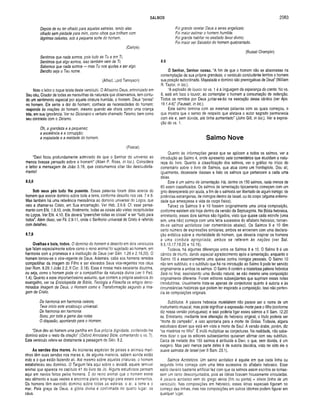 SALMOS 2083
Depois de eu ter olhado para aquelas estrelas, tendo elas
olhado sem piedade para mim, como olhos que brilham com
lágrimas celestes, sob a pequena sorte do homem.
(Carlyle)
Sentimos que nada somos, pois tudo és Tu e em Ti,
Sentimos que algo somos, isso também vem de Ti;
Sabemos que nada somos — mas Tu nos ajudas a ser algo.
Bendito seja o Teu nome.
(Alfred, Lord Tennyson)
Note o leitor o toque teísta deste versiculo. O Altíssimo Deus, entronizado em
Seu céu, Criador de todas as maravilhas da natureza que observamos, tem contu­
do um sentimento especial por aquela criatura humilde, o homem. Deus “pensa”
no homem, Ele sente a dor do homem; conhece as necessidades do homem;
responde às orações do homem, mesmo quando ele chora como uma criança
tola, em sua ignorância. Ver no Dicionário o verbete chamado Teísmo, bem como
seu contraste com o Deísmo.
Oh, a grandeza e a pequenez;
a excelência e a corrupção;
a majestade e a maldade do homem.
(Pascal)
“Davi ficou profundam ente adm irado de que o Senhor do universo ao
menos tivesse pensado sobre o homem ” (Allen P. Ross, in loc.). Considere
o leitor a mensagem de João 3.16, que costum am os citar tão descuidada­
mente!
8.5,6
Sob seus pés tudo lhe puseste. Essas palavras foram ditas acerca do
homem que exerce dominio sobre toda a terra, conforme descrito nos vss. 7 e 8.
Mas também há uma referência messiânica ao domínio universal do Logos, que
veio a chamar-se Cristo, em Sua encarnação. Ver Heb. 2.6-9. Cf. esse pensa­
mento com Efé. 1.9,10, onde, finalmente, todas as coisas são vistas recapituladas
no Logos. Ver Efé. 4.10. Ele deverá “preencher todas as coisas” e ser “tudo para
todos”. Além disso, ver Fil. 2.9-11, onde o Senhorio universal de Cristo é referido
com detalhes.
8.7,8
Ovelhas e bois, todos. O domínio do homem é descrito em dois versículos
que falam especialmente sobre como o reino animal foi sujeitado ao homem, em
harmonia com a promessa e a instituição de Deus (ver Gên. 1.26 e 2.19,20). O
homem tornou-se o vice-regente de Deus. Ademais, cabe aos homens remidos
compartilhar da imagem do Filho e ser elevados Seus vice-regentes nos céus
(ver Rom. 8.29; I João 2.2; II Cor. 3.18). Essa é nossa mais excelente doutrina,
ou seja, como o homem pode vir a compartilhar da natureza divina (ver II Ped.
1.4). Quanto a esse importantíssimo assunto, que contém a própria essência do
evangelho, ver na Enciclopédia de Bíblia, Teologia e Filosofia os artigos deno­
minados Imagem de Deus, o Homem como e Transformação segundo a Ima­
gem de Cristo.
De harmonia em harmonia celeste,
Teve início este arcabouço universal:
De harmonia em harmonia
Soou, por toda a gama das notas
O diapasão, apontando para o Homem.
“Deus deu ao homem uma partilha em Sua própria dignidade, conferindo-lhe
domínio sobre o resto da criação" (Oxford Annotated Bibie, comentando o vs. 7).
Este versículo refere-se diretamente à passagem de Gèn. 9.2.
As sendas dos mares. As inúmeras espécies de peixes e animais mari­
nhos têm suas sendas nos mares e, de alguma maneira, sabem aonde estão
indo e o que estão fazendo ali. Até mesmo sobre aquelas criaturas, o homem
estabeleceu seu domínio. O Targum fala aqui sobre o leviatã, aquele temível
animal que aparece no capítulo 41 do livro de Jó. Alguns estudiosos pensam
aqui em navios feitos pelos homens. É do reino animal que o homem extrai
seu alimento e suas vestes e encontra pleno emprego para esses elementos.
Os homens têm exercido domínio sobre todas as esferas: o ar, a terra e o
mar. Pela graça de Deus, a glória divina é confirmada no quarto lugar: os
céus.
Foi grande revelar Deus a seres angelicais;
Foi maior estimar o homem humilde.
Foi grande habitar no exaltado favor divino;
Foi maior ser Salvador do homem quebrantado.
(Russel Champlin)
8.9
Ó Senhor, Senhor nosso. “A fim de que o homem não se absorvesse na
contemplação de sua própria grandeza, o versículo concludente lembra o homem
sua posição subordinada. Majestade e domínio são prerrogativas de Deus” (William
R. Taylor, in loc.).
A explosão de louvor no vs. 1 é a linguagem da esperança do crente. No vs,
9, está em foco o louvor, ao contemplar o homem a consumação de redenção.
Todos os remidos por Deus juntar-se-ão na execução desse cântico (ver Apo.
19.1,4-6)” (Fausset, in loc.).
Este salmo termina com as mesmas palavras com as quais começou, o
que mostra que o senso de respeito que afetava o autor sagrado permanecia
com ele e, sem dúvida, até tinha aumentado” (John Gill, in loc.). Ver a exposi­
ção do vs. 1.
Salmo Nove
Quanto às informações gerais que se aplicam a todos os salmos, ver a
introdução ao Salmo 4, onde apresento sete comentários que elucidam a natu­
reza do livro. Quanto à classificação dos salmos, ver o gráfico no início do
comentário sobre o livro de Salmos, que atua como um frontispício. Dou ali,
igualmente, dezessete classes e listo os salmos que pertencem a cada uma
delas.
Este é um salmo de lamentação. Há, dentre os 150 salmos, nada menos de
60 assim classificados. Os salmos de lamentação tipicamente começam com um
grito desesperado por ajuda, a fim de o salmista ser libertado de algum inimigo: de
potências estrangeiras, de inimigos dentro de Israel, ou do corpo (alguma enfermi­
dade que ameaçasse a vida do corpo físico).
Talvez os Salmos 9 e 10 fossem originalmente uma única composição,
conforme existem até hoje dentro da versão da Septuaginta. Na Bíblia hebraica,
entretanto, esses dois salmos são ligados, visto que quase cada estrofe (uma
sim, uma não) começa com uma letra sucessiva do alfabeto hebraico, tornan­
do-os salmos acrósticos (ver com entários abaixo). Os Salmos 9 e 10 têm
certo número de expressões similares; ambos se encerram com uma declara­
ção enfática sobre a m ortalidade do homem, que deveria inspirar os homens
a um a conduta a p ro p ria d a ; am bos se referem às nações (ver Sal.
9.5,15,17,19,20 e 10.16).
Todavia, há algumas diferenças entre os Salmos 9 e 10. O Salmo 9 é um
cântico de triunfo, dando especial agradecimento após a lamentação, enquanto o
Salmo 10 é essencialmente uma queixa contra inimigos pessoais. O Salmo 10
não tem subtítulo, e o subtítulo que há na introdução ao Salmo 9 pode ter servido
originalmente a ambos os salmos. O Salmo 9 contém a misteriosa palavra hebraica
Se/á no final, assinalando uma divisão natural, se não mesmo uma composição
originalmente diferente. Foram editores subseqüentes que supriram essas notas
introdutórias. Usualmente trata-se apenas de conjecturas quanto à autoria e às
circunstâncias históricas que podem ter inspirado a composição. Isso não perten­
cia às composições originais.
Subtítulos. A palavra hebraica mutelabem não parece ser o nome de um
instrumento musical, mas pode significar a expressão morte para o filho (conforme
diz nossa versão portuguesa); e isso poderia ligar esses salmos a II Sam. 12.20
ss. Entretanto, mediante leve alteração do hebraico original, o titulo poderia ser
“morte do campeão”, e isso apontaria para a morte de Golias. Todavia, alguns
estudiosos dizem que está em vista a morte de Saul. A versão árabe, porém, diz
“os mistérios no filho”. É inútil multiplicar as conjecturas. Na realidade, não sabe­
mos dizer o que os editores subseqüentes quiseram afirmar com seu subtítulo.
Cerca de metade dos 150 salmos é atribuída a Davi, o que, sem dúvida, é um
exagero. Mas pelo menos parte deles é de autoria davídica, visto ter sido ele o
suave salmista de Israel (ver II Sam. 23.1).
Salmos Acrósticos. Um salmo acróstico é aquele em que cada linha ou
segunda linha começa com uma letra sucessiva do alfabeto hebraico. Esse
estilo literário bastante artificial fez com que os salmos assim escritos se tornas­
sem um tanto desconjuntados, pois as idéias ficavam frouxamente vinculadas.
A palavra acróstico vem do grego akros (fim ou ponta) + stixos (linha de um
versículo). Nas composições em hebraico, essas letras especiais figuram no
começo das linhas, mas nas composições em outros idiomas podem figurar em
qualquer lugar.
 