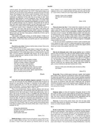 2088 SALMOS
nenhuma espécie. “Seus caminhos sempre alcançam sucesso", para a consterna­
ção do justo, que não obtém sucesso. Ver Jó 20.21. Coisa alguma escapa à sua
ganância, pelo que ele sempre anda endinheirado, pensando que isso durará para
sempre. Ele prossegue em seu caminho ousado e precipitado, crendo que aí está
a sua vitória, enquanto outras pessoas têm receio e temor de arriscar-se.
Entrementes, os julgamentos de Deus estão “fora de seu ângulo de visão”. Esses
julgamentos estão esperando a hora de manifestar-se, mas o ímpio não consegue
enxergá-los. Definitivamente, ele é um homem “deste mundo” e um homem “daqui
desta vida”. Coisa alguma sobre a eternidade jamais influenciou sua conduta. Os ímpios
têm sua partilha de inimigos, mas ele a “despreza”. Se tal homem não tem medo de
Deus, como algum homem poderia perturbar a sua paz? Esse homem vive de nariz
empinado (vs. 4) e continua a torcer o nariz daqueles a quem considera inferior.
O perverso insulta a Deus e despreza os homens. Mas Deus destrói tal
indivíduo com o Seu sopro; basta que Ele dê uma ordem e essa pessoa será
destruída. “Traga-me a cabeça daquele homem, Giafferl”, disse um tirano asiático.
E prontamente a cabeça foi trazida ao tirano! Não houve julgamento, nem objeção
feita por quem quer que fosse. Havia apenas a vontade de um homem, que foi
obedecida sem discussão.
Certa ocasião, um pregador começou um sermão dizendo: “O diabo é um
tático inferior”. Esse pregador deve ter vivido em um mundo diferente daquele em
que vivemos, ou então nunca deixou seu escritório para ver o que está aconte­
cendo por aqui.
10.6
Pois diz lá no seu íntim o. Continua a diatribe contra os ímpios. Quais outras
coisas o perverso pensa em fazer?
O homem comunga com seu coração maligno e indaga sobre qualquer mu­
dança que poderia prejudicá-lo. Mas o homem interior, sendo mau, diz: “Nada
poderá prejudicar-te”. Ele acredita messa palavra e continua piorando cada vez
mais. E crê que nenhuma adversidade pode atingi-lo. Ele se julga imortal e
invencível, esquecendo que é apenas um pobre mortal, com os dias de vida já
contados (ver Sal. 9.20).
Quer alguém durma, ande ou esteja à vontade.
A justiça, invisível e muda, lhe segue os passos.
Ferindo sua vereda, à direita e à esquerda.
Pois todo o erro nem a noite esconderá!
O que fizeres, de algum lugar, Deus te vê.
E pensas que a retribuição jaz remota, longe dos mortais.
Bem perto, invisível, sabe muito bem a quem deve ferir.
Mas tu não sabes a hora quando, rápida e repentinamente,
Ele virá e varrerá da terra os iníquos.
(Ésquilo)
10.7
A boca ele a tem cheia de m aldição, enganos e opressão. O ímpio tem a
boca suja. Ele nunca pára em suas maldições. Ele jamais deixa de enganar as
pessoas com suas mentiras. Sua língua é o instrumento de seus enganos que
promove causas ímpias. Ela o livra de suas tribulações e faz outras pessoas
entrar em dificuldades. “A cláusula ‘enganos e opressão’ significa que as palavras
ditas por ele provocam calamidades” (Allen P. Ross, in loc.).
“Falar é uma atividade barata. Palavras, palavras, palavras, nada mais que
palavras. Ele somente faial”. Essa declaração ilustra uma depreciação comum da
importância da fala. Mas haverá algo no mundo mais poderoso para o bem ou
para o mal do que as palavras? A fala é a faculdade que mais diferencia os
homens dos animais. É um sinal de personalidade. A autoconsciência manifesta-
se através da fala. O pensamento é quase impossível sem as palavras, que são o
veículo das idéias. As ações são antecedidas pelos pensamentos, e do pensa­
mento procedem os atos, como o relâmpago antecede o trovão. Mas o pensa­
mento é impulsionado pela sugestão verbal. Porque a boca fala do que está cheio
o coração (Luc. 6.45). Portanto, Tiago (no terceiro capítulo de sua epístola) estava
muito perto da verdade quando pôs tamanha ênfase sobre a língua” (Eston, co­
mentando Tia. 3.2).
A língua fala soberbamente,
pois dizem: Com a língua prevaleceremos,
os lábios são nossos.
Quem é senhor sobre nós?
(Salmo 12.4)
Debaixo da língua. A metáfora envolve uma serpente, que os antigos pensa­
vam ter o veneno debaixo da língua. Eles não sabiam da existência de um saco
de veneno. O ímpio é como uma cascavel que transmite veneno por meio da
língua, matando a outros mediante calúnia e perjúrio. Kimchi, de modo um tanto
exagerado, afirmou que o coração está abaixo da língua, pois, afinal, está “lá embai­
xo”, e assim emitiu a metáfora em que a língua arrasta o veneno do coração mau.
Aguçam a língua como a serpente;
sob lábios têm venenos de áspide.
Selá.
(Salmo 140.3)
10.8
Põe-se de tocaia nas vilas. O ímpio pratica toda a espécie de vícios e até
mata os inocentes, o pináculo de seus crimes. Faz isso mediante traição, embos­
cadas e ações furtivas. Ele mantém os olhos fixos no pobre, para ver quando
poderá prejudicá-lo, tomando as suas propriedades e matando-o para ficar com
seus bens, se isso for possível. “Os ladrões árabes se postam como lobos entre
os montes de areia, e com freqüência saltam de júbilo sobre o viajante solitário;
em um instante tomam-lhe os bens e então voltam a internar-se no deserto”
(Thompson, The Land and the BooK. Esse homem é como um predador que
sobrevive matando outros animais. Por isso, no versículo seguinte, é empregada
a figura simbólica de um leão.
“É nas vilas que ladrões e assaltantes se ocultam e onde se preparam para
roubar viajantes ao longo do caminho. A palavra pode significar cortes ou palácios
(conforme se lê na versão siríaca) e, nesse caso, a alusão seria a alguma pessoa
notável que comete crimes secretos" (John GUI, in loc.).
10.9
Está ele de em boscada com o o leão na sua caverna. Agora a metáfora
passa do ladrão escondido para o leão que pratica métodos similares, esconden­
do-se para atacar a vítima e saltando de súbito para despedaçar a presa. “Os
orgulhosos ímpios são comparados a bandidos, feras e caçadores que conside­
ram os pobres suas vítimas, e não seres humanos como eles” (J. R. P. Sclater, in
loc.). Na antiguidade, a Palestina era infestada de animais selvagens, alguns
deles muito perigosos, como o leão e o urso, para nada dizer sobre o (comparati­
vamente) humilde lobo que vagueava pelos campos. Havia muitas perdas de
gado, e muitos incidentes em que seres humanos eram mortos.
Acha-se a minha alma entre leões ávidos de devorar os filhos
dos homens.
(Salmo 57.4)
Na sua rede. A figura simbólica agora muda para o caçador. Assim também
temos ladrões, leões, caçadores (e pescadores) usados como figuras simbólicas.
Os peixes eram apanhados por meio de redes e ficavam totalmente impotentes
diante dos pescadores. Outros animais terrestres eram apanhados em covas (ver
Sal. 7.15 e 9.15). Matar é o nome do jogo, no qual as vítimas são exploradas por
seus algozes. Os pecadores vivem para matar e matam para viver. As figuras
simbólicas empregadas sugerem tanto esperteza quanto brutalidade. São os po­
bres e os incapacitados que se tornam vítimas, como o indivíduo pobre que se
torna almoço de um tubarão.
10.10
Abaixa-se, rasteja. As vítimas são impotentes. Esmagadas, afundam no chão
sob o poder do ataque. “Eis aqui a figura patética da sorte dos fracos e desafortuna­
dos. Note o leitor as expressões verbais que dão idéia de descida: abaixa-se, rasteja,
caem. Isso conta a história de tanto desperdício humano, especialmente entre as
mulheres e as crianças, sempre vítimas da violência" (J. R. P. Sclater, in loc.).
Abaixa-se. O termo da King James Version, bem como da nossa versão
portuguesa, pode também ser traduzido como “esmaga”, o que aparece na versão
siríaca e em várias traduções modernas.
10.11
Diz ele, no seu íntim o. Os impotentes, os assediados e os que vivem sob
ameaça de morte perguntam: “Onde está Deus em tudo isso? Será Ele indiferen­
te? Terá havido uma falha em Sua vigilância ou em Sua memória? Será que o
deísmo está correto, em comparação ao teísmo?”. Ver comentários sobre o vs. 1
deste salmo, que é similar a este. Mas no vs. 1, é o homem bom que pergunta
sobre o “Deus tão distante e indiferente”, e aqui temos o ímpio que espera que
Deus “se mantenha sempre distante" e não interfira em seu destino. O perverso
acredita que Deus não vê ou não se importa com o que vê, pelo que também não
julga os atos malignos. “Visto que Deus não o castiga imediatamente, o ímpio fica
 