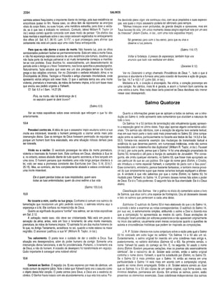 2094 SALMOS
salmista estava fraquíssimo e impotente diante do inimigo, pois sua resistência se
encontrava quase no fim. Nesse caso, os olhos têm de representar as energias
vitais do corpo físico, ou suas forças, uma metáfora estranha, para dizer a verda­
de, se é que isso é indicado no versículo. Contudo, talvez William R. Taylor (in
loc.) esteja correto quando concorda com esse modo de pensar: “Os efeitos das
lutas mentais e espirituais sobre o seu corpo estavam registrados no embaçamento
dos olhos (cf. Sal. 6.7; 38.10; Lam. 5.17)”, o qual prosseguiu para afirmar que
certamente não está em pauta aqui uma visão física enfraquecida.
Para que eu não durm a o sono da m orte. Não haveria luz, pois os olhos
semicerrados poderiam fechar-se permanentemente. Está em vista a morte física,
e não há esperança expressa acerca de uma existência pós-túmulo, doutrina que
não fazia parte da teologia patriarcal e só muito lentamente começou a manifes­
tar-se nos profetas. Essa doutrina foi, essencialmente, um desenvolvimento do
período entre o Antigo e o Novo Testamento, nos livros apócrifos e pseudepígrafos.
Naturalmente, fazia séculos que esse era um dos principais temas da filosofia
grega e das religiões orientais. Ver no Dicionário o verbete intitulado Alma, e na
Enciclopédia de Bíblia, Teologia e Filosofia o artigo chamado Imortalidade, onde
apresento vários artigos sob esse título. O que o salmista temia era uma morle
violenta, prematura e insensata, às mãos de homens ímpios, e foi com base nisso
que enviou seu pedido urgente a Yahweh.
Cf. Sal. 6.5 e I Sam. 14.27.29.
Pois, na morte, não há lembrança de ti;
no sepulcro quem te dará louvor?
(Salmo 6.5)
Ver as notas expositivas sobre esse versículo que reforçam o que foi dito
anteriormente.
13.4
Prevaleci contra ele. A idéia de que o assassino ímpio exultaria sobre a sua
morte era intolerável, levando o homem perseguido a clamar ainda mais pela
intervenção divina. Que os inimigos de Deus tivessem permissão de regozijar-se
porque um homem bom fora executado, era uma situação ridícula demais para
ser tolerada.
Vindo eu a vacilar. O versículo prossegue na idéia da morte prematura,
violenta e insensata do homem bom. Este confiava em Deus, obedecia à Sua lei
e, no entanto, estava abalado diante de tudo quanto acontecia, e fora lançado em
uma cova. O homem pensava que receberia uma vida longa porque obedecia à
lei, visto ser essa a promessa constante das Escrituras (ver Deu. 5.16; 22.6,7;
25.15). Mas, ao contrário, ele fora completamente abalado e estava condenado a
uma morte miserável.
Ele é quem perdoa todas as tuas iniqüidades; quem sara
todas as tuas enfermidades; quem da cova redime a tua vida.
(Salmo 103.3,4)
13.5
No tocante a m im , confio na tua graça. Conforme é comum nos salmos de
lamentação que Incorporam um grito pedindo socorro, o salmista retorna aqui à
esperança e à fé. Ele confiava na misericórdia de Deus.
Quanto ao significado da palavra “confiar” nos salmos, ver as notas expositivas
em Sal. 2.12.
A salvação, neste caso, não deve ser cristianizada. Não está em pauta a
salvação da alma; antes, está em foco o livramento de uma morte insensata,
prematura, às mãos de homens ímpios. “O salmista foi um dos muitos homens de
fé que, no Antigo Testamento, acreditava no sol, quando a noite estava na maior
negridão. O alvorecer justificou a sua fé” (William R. Taylor, in loc.).
Teu salvam ento. O poeta teve o cuidado de dar o crédito a Deus. Sua
situação era desesperadora, além do poder humano de corrigir. Somente uma
intervenção divina funcionaria, e ela foi providenciada. Portanto, o livramento era
de Deus, e não do homem. A ocasião de desespero foi transformada em regozijo.
Quão importante é conseguir uma notável vitória!
13.6
Cantarei ao Senhor. O regozijo (vs. 5) era expresso por meio de cânticos, um
modo comum de exprimir júbilo. Note o leitor que Yahweh tanto era o assunto como
o objeto dessa feliz canção. O poeta cantou para Deus, e Deus era a essência do
cântico. O Senhor havia tratado com ele abundantemente, e sua vida fora salva. Foi-
lhe devolvido pleno vigor; ele continuou vivo, com seus propósitos e suas esperan­
ças, aos quais o ímpio assassino poderia ter eliminado para sempre.
“Minhas tristezas eram profundas, de grande direção e opressivas, mas em
Teus favores há vida. Um único momento dessa alegria espiritual vale por um ano
de tristezas!" (Adam Clarke, in loc., com uma nota expositiva ímpar).
Sê generoso para com o teu servo, para que eu viva e
observe a tua palavra.
(Salmo 119.17)
Voltar á fortaleza, ó presos de esperança; também hoje vos
anuncio que tudo vos restituirei em dobro.
(Zacarias 9.12)
Ver no Dicionário o artigo chamado Providência de D eus."... tudo o que é
generoso e abundante e fornece uma justa ocasião de louvores e ação de graças.
Ver Sal. 16.7 e 103.1-5" (John Gill, in loc.).
Mediante a fé, o coração é encorajado. Na vitória, o coração prorrompe em
uma canção. No cântico, mais fé é gerada, e assim o homem bom caminha de
uma vitória a outra. Mas nada disso seria possível se Deus decidisse não intervir
nesse caso desesperado.
Salm o Quatorze
Quanto a informações gerais que se aplicam a todos os salmos, ver a intro­
dução ao Salmo 4, onde apresento sete comentários que elucidam a natureza de
todo o livro.
Os Salmos 14 e 53 (ambos de lamentação) são virtualmente iguais; apresen­
to a exposição geral no último deles. Faço aqui apenas alguns comentários adici­
onais. “Os salmos são idênticos, com a exceção de alguma leve variante textual,
mas em sua maior parte o texto está mais preservado no Salmo 53. Uma compa­
ração entre os salmos, particularmente no tocante aos textos de Sal. 14.5,6 e Sal.
53.5, fornece-nos excelente exemplo das mudanças de transmissão textual e
evidência do que devemos permitir, em numerosas instâncias, onde não somos
favorecidos com o testemunho das duplicatas” (William R. Taylor, in loc.). Fausset
(in loc.), por outra parte, pensa que o Salmo 14 foi uma alteração propositada do
Salmo 53, tornando-o útil para a liturgia do santuário de Jerusalém. “Por conse­
guinte, ele omitiu qualquer elemento, no Salmo 53, que fosse mais apropriado ao
uso particular do que ao uso público. Em lugar do nome geral Elohim, o Criador,
ele introduziu o nome especial Yahweh, o cumpridor do pacto com o Seu povo”.
Esse comentário, entretanto, parece bastante fantasioso, e também menos prová­
vel do que simplesmente supor que meras variantes textuais expliquem a diferen­
ça. A verdade é que não sabemos por que o nome Elohim, no Salmo 53, foi
mudado para Yahweh, no Salmo 14. O primeiro desses nomes fala sobre o poder
de Deus: Ele é o Todo-poderoso. O segundo fala de Sua eternidade: Ele é o Deus
eterno.
Classificação dos Salmos. Ver o gráfico no início do comentário sobre o livro
de Salmos, que atua como uma espécie de frontispício. Dou ali dezessete classes
e listo os salmos que pertencem a cada uma delas.
Subtítulos. O subtítulo do Salmo 53 é mais elaborado do que o do Salmo 14,
e convido o leitor a examinar as notas correspondentes. O subtítulo do Salmo 14,
por sua vez, é extremamente simples, atribuindo o salmo a Davi e dízendo-nos
que a composição foi apresentada ao mestre do canto. Essas anotações de
introdução foram providas por editores posteriores e não apareciam originalmente
no início dos salmos; usualmente eram meras conjecturas quanto a questões de
autoria e circunstâncias históricas que podem ter inspirado as composições.
J. R. P. Sclater oferece-nos outra conjectura sobre a razão pela qual o Salmo
53 foi colocado em outro lugar no saltério: “Os Salmos 14 e 53 são um só.
Evidentemente, o salmo original foi inserido em uma coletânea mais antiga e,
posteriormente, no saltério elohístíco (Salmos 42 a 83). Na primeira versão, o
nome Yahweh foi usado do começo ao fim. E, na segunda, foi usado o nome
divino Elohim. Existem pequenas variações, mas os poemas são essencialmente
idênticos”. Se o raciocínio do dr. Sclater está correto, então o salmo original
continha o nome divino Yahweh, o qual foi substituído por Elohim, no Salmo 53.
Se o Salmo 53 é mais primitivo que o Salmo 14, então ao menos em uma
particularidade o Salmo 14 está mais em acordo com a composição original,
quanto ao nome divino empregado. Então o dr. Sclater estaria correto ao dizer
que os Salmos 14 e 53 são cópias de um salmo original, cuja forma exata, nos
mínimos detalhes, permanece em dúvida. Em ambos os salmos, porém, estão
presentes os elementos essenciais. Duas coletâneas independentes dos salmos
 