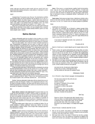 2096 SALMOS
tinham, cada qual, uma versão do salmo original, pelo que, quando foram reuni­
dos em uma única coletânea (formando o nosso saltério), a duplicação foi preser­
vada e tornou-se evidente,
14.1-7
Conteúdo Geral. “O conteúdo é claro. Nos vss. 1-6, encontramos a condena­
ção dos judeus ateus, tal como já havíamos visto nos Salmos 10 e 12. No vs. 7,
que alguns consideram uma edição litúrgica, o escritor respira seus anseios por
um dia melhor, quando aqueles que estão cansados diante da impiedade opinam
sobre o ateu prático e sua inevitável história de futilidade e temor. Isso recebe
uma forma dramática que é digna de ser notada” (J. R. P. Sclater, in Ioc.}.
Seja como for, encontramos neste salmo (e em sua versão quase idêntica do
Salmo 53) uma denúncia do ateu prático, em suas variações ética e (possivel­
mente) teórica. Ver no Dicionário o verbete chamado Ateísmo, quanto a um trata­
mento completo sobre o assunto.
Salmo Quinze
Quanto a informações gerais que se aplicam a todos os salmos, ver a introdu­
ção ao Salmo 4, onde apresento sete comentários que elucidam a natureza do livro.
O terceiro ponto das informações gerais descreve as várias classes de composição.
Este é um salmo didático, com o intuito de fornecer instruções espirituais ao
leitor. Provavelmente foi preparado para ser usado no templo como peça da
liturgia dos hebreus. A grande pergunta era: “Quem deve ser admitido à adoração
no lugar da adoração, o templo de Jerusalém?”. Em outras palavras, está em vista
a adoração pública. Ela precisava ser regulamentada. Nem todo homem que se
aproximava do tabernáculo (e, posteriormente, do templo) tinha o direito de entrar
e participar dos ritos e cerimônias ou do ministério de música. Todas as espécies
de leis, tanto as morais quanto as cerimoniais, resguardavam a pureza da adora­
ção. Instruções baseadas na lei eram necessárias para salvaguardar a questão.
Os vss. 2-5 oferecem as qualidades necessárias, isto é, as qualificações morais.
O vs. 5 faz uma declaração simples quanto às recompensas que o indivíduo
adequadamente preparado poderia esperar. Ele não havia corrompido o templo.
Este salmo não menciona os requisitos cerimoniais de participação no tem­
plo, mas podemos estar certos de que eles nunca foram negligenciados em perío­
do algum da história de Israel. A mente dos hebreus não distinguia claramente os
aspectos cerimoniais e morais da lei, conforme fazemos na teologia atual. Para os
hebreus, a lei cerimonial também fazia parte da ética.
“A data pós-exílica deste salmo é demonstrada pelo conhecimento do salmista
dos livros de Deuteronômio e Levítico (cf. Deu. 23.20 e Lev. 5.4; 25.26), os quais,
para ele, tinham autoridade quase canônica. Além disso, o caráter catequético...
do salmo aponta para um período pós-exílico posterior” (William R. Taylor, in Ioc.,
cujas idéias sobre a data deste salmo são bastante disputadas).
“Este salmo delineia o caráter sem jaça daquele que estava realmente apto a
adorar no santuário do Senhor” (Allen P. Ross, in Ioc.). Isso significa que ele teria
de se atualizar quanto a ritos, cerimônias, sacrifícios e tc .... da lei cerimoniai.
Subtítulo. Nenhuma elaboração é dada pelos editores subseqüentes que pre­
pararam as notas de introdução. O Salmo 15 foi simplesmente atribuído a Davi.
As notas de introdução, entretanto, não faziam parte dos salmos originais e usual­
mente não passavam de conjecturas sobre a autoria e as circunstâncias históricas
que possam ter inspirado a composição.
15.1
Quem, Senhor, habitará no teu tabernáculo? O assunto tratado aqui não
é viver de forma permanente no templo, conforme faziam os sacerdotes, em
cabines laterais. O que está em pauta é qual indivíduo poderia chegar ao lugar
do culto e ser admitido na adoração santa. Ele precisava ter certas qualifica­
ções morais para entrar naquele lugar (vss. 2-5) e receberia um galardão da
parte de Deus se estivesse devidamente qualificado e obedecesse às leis (vs.
5). Ver as notas expositivas de introdução acima, quanto a uma elaboração
desse tema.
Este salmo explica quem é digno de ser um convidado do Senhor. Em um
sentido metafórico, o indivíduo qualificado “reside com o Senhor", de tal forma
que, onde estiver, aí estaria o templo, no seu coração. Mas a aplicação específica
é aos adoradores no templo.
Habitará. A palavra hebraica correspondente seria mais bem traduzida por
“residente temporário”, como se fosse um hóspede. Assim é que temos a palavra
“tabernáculo" para corresponder a essa idéia, e não a palavra templo, embora o
salmo tenha sido escrito definitivamente quando o templo já existia, ou mesmo
depois que o primeiro templo havia sido destruído, e o segundo templo já estava
construído.
Morar...? Esta palavra, no original hebraico, significa “residir de forma perma­
nente”, mas isso era verdade somente em sentido metafórico. O homem bom
mora com Deus; esse é seu direito permanente. Talvez a palavra tabernáculo
tenha sido usada para lembrar ao adorador seu papel de peregrino neste mundo.
Mas no tabernáculo de Deus, os adoradores adoram e permanecem, em um
sentido figurado.
Santo monte. Onde esteve por algum tempo o tabernáculo e também onde o
templo foi mais tarde construido. Somente um homem santo poderia ingressar ali
para adorar, e os vss. 2 ss. mostram como um indivíduo qualquer se qualificava.
15.2,3
Qualificações dos Adoradores:
1. Vive (anda) com integridade. Ver no Dicionário o verbete chamado Andar,
Metáfora do, quanto a informações detalhadas sobre a questão. De acordo
com a teologia hebraica, o andar do homem santo era obedecer à lei de
Moisés. Ver sobre o estatuto eterno em Êxo. 29.42; 31.16; Lev. 3.17; 16.29.
Quanto à designação tripla da lei, ver Deu. 6.1. Quanto à vida através da lei,
ver Deu. 4.1; 5.33 e Eze. 20.1. Quanto a Israel como nação distinta entre as
nações, porque tinha a lei, ver Deu. 4.4-8.
O que anda em integridade será salvo, mas o perverso em
seus caminhos cairá logo.
(Provérbios 28.18)
Assim é o homem que é o oposto daquele que tem coração dúplice (ver Sal.
12.2).
2. Pratica a justiça. Isso aponta positivamente para as boas obras, em conso­
nância com os ditames da lei, especialmente no amor a Deus e ao próximo, a
maior de todas as leis (ver Deu. 6.3 ss.). E também fala negativamente,
evitando as coisas condenadas pela lei, sobretudo os atos de perversidade
contra outros seres humanos. Ver o capítulo 31 de Jó quanto a todas as
coisas que o homem justo não faz, o que lhe empresta reputação inculpável.
Ver também Jó 30.25 e Mat. 23.23.
3. Não difama com sua língua. Já podemos observar (ver Sal. 5.9; 10.7 e 13.19)
que o homem bom controla a língua, falando coisas que beneficiam, além de
evitar coisas que prejudicam a outros. Se o coração de um homem estiver
correto, também estarão corretas as suas palavras.
Isto acima de tudo: sê veraz para contigo mesmo.
E seguir-se-á, tal como a noite segue-se ao dia,
Que não poderás ser falso para com qualquer homem.
(Shakespeare, Hamlef)
Ver no Dicionário o artigo chamado Linguagem, Uso Apropriado da.
Faz tudo passar através de três portas de ouro:
As portas estreitas são:
Primeira: É verdade
Em seguida: É necessário. Em sua mente
Fornece uma resposta veraz. ■
E a próxima é a última e mais estreita:
É gentil?
E se tudo chegar, afinal, aos teus lábios.
Então poderás relatar o caso, sem temores,
Qual seja o resultado de tuas palavras.
(Beth Day)
Disse-me o Senhor: Uma palavra sem afeto, lançada contra a
vítima que odeias, á um dardo abrindo feridas de dores cruéis.
A bisbilhotice corta o homem petas costas. Um ato covarde
que não podes retirar. Ódio no teu coração, ou inveja
levantando a sua horrível cabeça, é um desejo de ver alguém
morto.
(Russell Champiin, meditando sobre Mat. 5.21,22)
4. Não faz mal ao próximo. Isso porque a segunda maior lei da legislação
mosaica, na qual todas as outras se cumprem, consiste em amar ao próximo
e fazer-lhe o bem (Mat. 22.39; Rom. 13.8 ss.).
5. Nem lança injúria contra o seu vizinho. O homem bom não fere o próximo
mediante palavras ou atos, nem participa de campanhas de malefícios. Ele
mesmo não é detrator nem caluniador, e não participa de maledicências. As
 