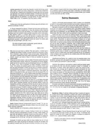 SALMOS 2097
calúnias assacadas pelo homem mau desnuda o homem bom de seu verda­
deiro caráter e veste-o de vilanias. Dessa forma, o homem reto é transforma­
do no que não é. Aqueles que se alimentam de calúnia são como as moscas
que depositam ovos nojentos nas feridas abertas. O homem bom não encora­
ja o caluniador, envolvendo um ouvido simpático na sua direção. Antes, vê a
questão conforme ela realmente é: um jogo doentio. Por isso mesmo notou
Adam Clarke, in loc.: “O receptador é tão mau quanto o ladrão”.
15.4,5
Continua aqui a lista das qualificações do indivíduo que pode participar corre­
tamente da adoração no templo:
6. Tem por desprezível ao réprobo. O homem reto tem senso espiritual sufici­
ente para distinguir entre o homem bom e o mau. Ele conhece a vida do hipócrita
que vem ao templo com um rosto de piedade, e um coração imundo. Ele também
reconhece quem tem cometido crimes, grandes e pequenos, contra outras pesso­
as. Não respeita o poder ou o dinheiro desse homem vil, que é uma criatura
ímpia, libertina, alguém cujas boas obras são réprobas. E, algumas vezes, esses
indivíduos são encontrados em lugares importantes (ver Sal. 12.8 e Dan. 11.21) e
grandemente apoiados e estimados pelos homens do mundo. No entanto, para
Deus, são uma abominação” (John Gill, in loc.).
Por todos os lugares andam os perversos, quando entre os
filhos dos homens a vileza é exaltada.
(Salmo 12.8)
7. Mas honra aos que temem ao Senhor. Pelo lado positivo, o homem bom é
qualificado para adorar no templo, é homem conhecido por seu temor a Deus.
Ver no Dicionário o artigo chamado Temor, primeiro ponto, Temores Benéfi­
cos, quanto a detalhes sobre essa virtude fundamental. O homem bom é, ele
mesmo, alguém que teme a Deus e honra os dotados de genuína
espiritualidade.
8. O que jura com dano próprio, e não se retrata. “O homem correto leva a sério
seus compromissos solenes, embora as circunstâncias se tenham alterado,
desde que ele fez o juramento, para sua desvantagem (ver Lev. 5.4)” (William
B. Taylor, in loc.). Ver no Dicionário os artigos chamados Juramentos e
Votos. “Uma pessoa reta também guarda os seus juramentos, mesmo que
para isso seja prejudicada. E mesmo que ela faça um juramento precipitado,
conscientemente guardará a sua palavra" (Allen P. Ross. in loc.). Esse texto,
naturalmente, não dá margem a juramentos pecaminosos, como aquele de
Jefté, um dos juizes de Israel, que causou a morte de sua própria filha. Ver
sobre essa história em Juí. 11.29 ss. Aquele homem teria agido corretamente
se tivesse encontrado uma alternativa para seu juramento, e até teria satisfei­
to sua consciência com essa alternativa. Não obstante, continuou com uma
vontade de ferro, apesar de ter ficado muito chocado.
9. O que não empresta o seu dinheiro com usura (vs. 5). Um hebreu não podia
emprestar dinheiro a um irmão hebreu e esperar juros de empréstimo. Ver Êxo.
22.25. Alguns intérpretes garantem que era permitido praticar a usura nos
empréstimos a dinheiro, em negócios normais, mas não no caso de um homem
necessitado. Aí a misericórdia precisava ser observada, em lugar de sua ga­
nância para enriquecer. Entretanto, conjecturo que Allen P. Ross (in loc.) esteja
correto, ao afirmar: “Cobrar juros de um colega israelita era algo proibido como
quebra da fraternidade (ver Êxo. 22.25; Lev. 25.36)”. Sabemos, entretanto, que
os hebreus podiam cobrar juros dos povos gentílicos. Taxas de juros, na anti­
guidade, variavam de 20 a 50%, menos do que a taxa média que se verifica
nos negócios de empréstimos de dinheiro em São Paulo! Embora Fausset (in
loc.) tenha afirmado corretamente que tal versículo não pode aplicar-se às
negociações modernas, teríamos de aplicar a lei da moderação. Contudo, a
exploração é o nome do jogo no mundo dos negócios, visto que ali a ganância
atua como deus. Cf. também o versículo com Deu. 23.30.
Usura. A palavra hebraica correspondente significa “mordida”. Por isso, tal­
vez até hoje tenhamos a expressão idiomática moderna “dar uma mordida”, para
indicar cobranças exageradas.
Quanto a detalhes, ver no Dicionário o verbete intitulado Juros.
10. Nem aceita suborno contra o inocente. Qualquer homem que se deixasse
subornar tornava-se impossibilitado de adorar no templo. Nessa questão,_por
igual modo, ele respeitava a legislação mosaica que proibia esse ato. Ver Êxo.
23.8 e Deu. 27.25. Apesar disso, tais males eram perpetrados e a justiça era
corrompida. Ver Pro. 25.18; Isa. 1.23; Eze. 22.13; Amós 2.6 e Luc. 12.57-59.
Conclusão. O homem que fazia todas as coisas listadas nos vss. 2-5 era
considerado justo e digno de participar da adoração no templo de Jerusalém. Ele
não podia ser arrastado para fora de suas convicções interiores e de sua integri­
dade, e também ninguém podia tirá-lo de seu legítimo lugar de adoração, o tem­
plo. O indivíduo capaz de enfrentar esse teste é, realmente, um homem inabalá­
vel. Ele é abençoado com segurança e resistirá a qualquer assalto, pois é inabalá­
vel como uma rocha (ver Mat. 7.24,25).
Salmo Dezesseis
Quanto a informações gerais aplicáveis a todos os salmos, ver a introdução
ao Salmo 4, onde apresento sete comentários que elucidam a natureza do livro. O
terceiro ponto das informações gerais descreve as várias classes dos salmos.
Este salmo é chamado de salmo de confiança, juntamente com os Salmos 4,11,
23, 27, 62 e 131. Quanto a notas expositivas sobre o que significa a palavra confiança
nos salmos, ver as notas em Sal. 2.12. Os intérpretes diferem quanto à maneira como os
salmos devem ser classificados, com seus diferentes títulos e classes mais ou menos
determinadas. Além disso, existem salmos que pertencem a mais de uma classe.
Parece que alguns dos salmos de confiança surgiram dentre os salmos de
lamentação, o que sem dúvida ocorre com este salmo. Talvez o grito pedindo ajuda
contra inimigos atacantes simplesmente se tenha tornado um grito de confiança, em
alguns salmos. Tipicamente, os salmos de lamentação começam com um grito
pedindo socorro e terminam com ações de graças pela resposta divina à oração.
Assim sendo, um salmista prestes a escrever uma lamentação simplesmente passa
por cima da ação de graças. E, finalmente, como é natural, alguns salmos de
confiança são expressões de fé e confiança em Yahweh, em termos gerais, inteira­
mente à parte de qualquer necessidade imediata pela intervenção divina.
“Este salmo é uma celebração da alegria de comunhão que Davi recebeu ao
aproximar-se do Senhor, impelido pela fé. Ele pode ter sido escrito quando Davi
enfrentava grande perigo no deserto ou a opressão contra o seu governo. Sem
importar qual era a ocasião exata, Davi estava convencido de que, por conhecer e
confiar no Senhor como sua porção da vida, também podia confiar Nele diante da
morte” (Allen P. Ross, in loc.).
Classificação dos Salmos. Ver o gráfico no início do comentário sobre o livro
de Salmos, que age como uma espécie de frontispício. Dou ali dezessete classes
e listo os salmos que pertencem a cada uma delas.
Subtítulos. Não sabemos o que significa a palavra rnictã (que também apare­
ce nos Salmos 56 a 60); mas uma boa conjectura é “oração” ou “meditação”. A
Septuaginta, no entanto, traduz essa palavra por “sobre uma coluna de Davi”,
uma inscrição de confiança que foi gravada de maneira permanente em uma
pedra, como lembrete. O Targum fala de um “direito de gravação”, ou seja, algo
que merecia ser gravado em uma peça de bronze, possivelmente. Outros vêem
nisso a palavra “ouro” e, finalmente, temos a expressão “um salmo de ouro de
Davi”. As versões siríaca e árabe ignoram o sentido dessa palavra e falam da
ressurreição de Cristo, considerando este salmo como messiânico. Pedro e Paulo
citam-no nessa conexão. Ver Atos 2.25-31 e 13.35-37. O vs. 10 certamente é uma
profecia sobre Cristo. Os salmos usualmente considerados messiânicos são os de
número 2, 8, 16, 22 a 24, 40, 41, 45, 68, 69, 72, 89, 102, 110 e 118. Outros
salmos provavelmente contêm reflexões messiânicas.
Os salmos reais estão intimamente relacionados aos salmos messiânicos e a
outros salmos com reflexões messiânicas. Ver os Salmos 18, 20, 21, 45, 72, 89,
101, 110, 132 e 144. Ver a seção VII da introdução, A Esperança Messiânica.
16.1
Guarda-me, ó Deus. O salmista confiava que Deus o manteria em seguran­
ça. O poeta pode ter assim começado a produzir outro salmo de lamentação (a
classificação mais comum), mas em seguida começou a confiar, sem ter descrito
o perigo no qual se encontrava. Seja como for, este salmo termina como um
salmo de confiança (ver as notas expositivas sobre Sal. 2.12). Ver as observa­
ções de introdução a este salmo, quanto a detalhes sobre a questão.
Este salmo é uma “meditação regada pela oração de que o salmista desfruta­
va em sua comunhão com Deus. Gunkel classificou-o como um dos salmos de
confiança, que incluem os Salmos 4, 11, 23, 27, 62 e 131. A característica domi­
nante desses salmos é uma expressão de confiança em Deus como a fonte das
mais elevada satisfação da vida" (William R. Taylor, in loc.).
Em ti me refugio. A Revised Standard Version diz aqui “em ti confio". Ver as
notas expositivas sobre esse conceito, em Sal. 2.12. Os vss. 1-8 oferecem uma
espécie de revisão de como o poeta tinha chegado a conhecer e a confiar em
Yahweh. O vs. 1 parece sintetizar o salmo inteiro.
Guarda a minha alma e livra-me; não seja eu envergonhado,
porque em ti me refugio.
(Salmo 25.20)
 
