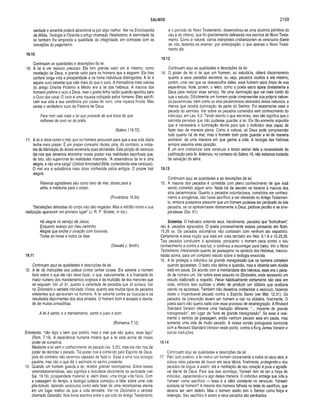 SALMOS 2109
verdade e amanhã poderá abandoná-la por algo melhor. Ver na Enciclopédia
de Bíblia, Teologia e Filosofia o artigo chamado Relativismo. A eternidade da
lei também lhe empresta a qualidade da integridade, em contraste com as
inovações do paganismo.
19.10
Continuam as qualidades e descrições da lei:
10. A lei é um tesouro precioso. Ela tem grande valor em si mesmo, como
revelação de Deus, e grande vaior para os homens que a seguem. Ela lhes
confere longa vida e prosperidade e os torna indivíduos distinguidos. A lei é
aquele ouro celestial que vale mais do que o ouro. A mercadoria mais valiosa
do antigo Oriente Próximo e Médio era a lei dos hebreus. A maioria dos
homens prefere o ouro a Deus, mas o poeta tinha razão quando apontou para
o Ouro dos céus. O ouro é uma riqueza cobiçada pelos homens. Eles sacrifi­
cam sua vida e sua existência por causa do ouro, uma riqueza frívola. Mas
existe o verdadeiro ouro da Palavra de Deus.
Para mim vale mais a lei que procede de sua boca do que
milhares de ouro ou de prata.
(Salmo 119.72)
11. A lei é doce como o mel, que os homens procuram para que a sua vida diária
tenha mais prazer, É um prazer consumir doces, pois, do contrário, a indús­
tria da fabricação de doces encerraria suas atividades. Esta porção do versículo
diz-nos que devemos encontrar nosso prazer nas realidades espirituais que,
de fato, são superiores às realidades materiais. “A observância da lei é uma
alegria, e não uma carga” (Oxford Annotated Bible, comentando este versículo).
O mel era a substância mais doce conhecida pelos antigos. O prazer traz
alegria.
Palavras agradáveis são como favo de mel, doces para a
alma, e medicina para o corpo.
(Provérbios 16.24)
“Satisfações delicadas do corpo não são negadas. Mas a retidão moral e sua
realização aparecem em primeiro lugai” (J. R. P. Sclater, in Ioc.).
Há alegria no serviço de Jesus,
Enquanto avanço por meu caminho.
Alegria que enche o coração com louvores,
Todas as horas e todos os dias.
(Oswald J. Smith)
19.11
Continuam aqui as qualidades e descrições da lei:
12. A lei dá instruções aos judeus contra certas coisas. Ela adverte o homem
bom sobre o que ele não deve fazer, o que, naturalmente, é a finalidade do
maior número dos mandamentos originais e da multidão de leis menores que
se seguiam. Ver Jó 31, quanto à variedade de pecados que Jó evitava. Ver
no Dicionário o verbete intitulado Vícios, quanto aos muitos tipos de pecados
existentes que aprisionam os homens. A lei adverte contra as loucuras e os
resultados deprimentes dos atos errados. O homem bom é avisado e liberta­
do de muitas armadilhas.
A lei é santa; e o mandamento, santo e justo e bom.
(Romanos 7.12)
Entretanto, “não faço o bem que prefiro, mas o mai que não quero, esse faço’
(Rom. 7.19). A experiência humana mostra que a lei está acima de nosso
poder de cumpri-la.
Mediante a lei vem o conhecimento do pecado (vs. 3.20), mas ela não nos dá
poder de derrotar o pecado. Tal poder nos é conferido pelo Espírito de Deus,
pois do contrário não seremos capazes de fazê-lo. Essa é uma boa teologia
paulina, mas não o que diz o salmista no salmo presente.
13. Quando um homem guarda a lei, recebe grande recompensa. Sobre bases
veterotestamentárias, isso significa a felicidade decorrente da santidade (ver
Sal. 19.10); prosperidade material; e, além disso, uma longa vida física. Com
a passagem do tempo, a teologia judaica começou a falar sobre uma vida
pós-túmulo, fazendo versículos como este falar de uma recompensa eterna
em um lugar melhor do que a vida terrestre. Ver no Dicionário o verbete
chamado Galardão. Nos livros escritos entre o período do Antigo Testamento
e o período do Novo Testamento, desenvolveu-se uma doutrina primitiva do
céu e do inferno, que foi grandemente delineada nos escritos do Novo Testa­
mento. Como é natural, vários intérpretes cristianizaram os versículos diante
de nós, fazendo-os ensinar, por antecipação, o que apenas o Novo Testa­
mento diz.
19.12
Continuam aqui as qualidades e descrições da lei:
14. O poder da lei é tal que um homem, ao estudá-la, obterá discernimento
quanto a seus pecados secretos, ou seja, pecados ocultos a ele mesmo;
porém, uma vez que se desvencilhe deles, esse homem sairá limpo de sua
experiência. Note, porém, o leitor, como o poeta sacro apela diretamente a
Deus para realizar esse serviço. Há uma iluminação que vai mais fundo do
que o estudo. Dificilmente um homem pode compreender sua própria nature­
za pecaminosa, bem como os atos pecaminosos derivados dessa natureza, a
menos que receba iluminação da parte do Senhor. Foi exatamente esse o
pecado do salmista. Ver sobre os pecados cometidos sem conhecimento do
indivíduo, em Lev. 5.2. Tendo escrito o que escreveu, isso não significa que o
salmista pensava que não pudesse guardar a lei. Ele tão-somente supunha
que é necessária a iluminação divina para que o indivíduo seja capaz de
fazer isso de maneira plena. Como é natural, só Deus pode compreender
tudo quanto há de mal, mas o homem bom pode guardar a lei de maneira
aceitável, de uma maneira em que ganhe a vida. A teologia dos hebreus
sempre assumia essa posição.
É um erro cristianizar este versículo e tentar extrair dele a necessidade da
justificação pela fé. Ademais, no contexto do Salmo 19, não estamos tratando
da salvação da alma.
19.13
Continuam aqui as qualidades e as descrições da lei:
15. A maioria dos pecados é cometida com pleno conhecimento de que está
sendo cometido algum erro. Nada há de secreto no tocante à maioria dos
atos pecaminosos. Quanto a pecados voluntariosos, cometidos em conheci­
mento e arrogância, não havia sacrifício a ser oferecido no Antigo Testamen­
to, embora possamos presumir que um homem pudesse ser perdoado de tais
pecados, se os apresentasse diretamente a Deus, pedisse perdão e se arre­
pendesse (Sal. 51).
Soberba. O hebraico entende aqui, literalmente, pecados que “borbulham”,
isto é, pecados agravados. O poeta provavelmente estava pensando em Núm.
15.28ss. Os pecados voluntários não contavam com nenhum ato expiatório.
Certamente é essa noção que está em vista também em Heb. 6.1-8 e 10.25,26.
Tais pecados conduzem à apostasia, porquanto o homem peca contra o seu
conhecimento e contra a sua luz, e continua a escorregar para baixo. Ver o Novo
Testamento Interpretado quanto às passagens na epístola dos Hebreus, mencio­
nadas acima, para um completo estudo sobre a teologia envolvida.
16. A lei protegia o indivíduo da grande transgressão que os homens cometem
quando apostatam. O texto não define a questão, mas a idolatria sem dúvida
está em pauta. De acordo com a mentalidade dos hebreus, esse era o peca­
do de número um. Ver sobre esse assunto no Dicionário, onde apresento um
estudo elaborado a respeito. Pecar habitualmente certamente não está em
vista, embora isso surtisse o efeito de produzir um idólatra que acabaria
caindo na apostasia. Também não devemos cristianizar o versículo, fazendo
deste o imperdoável pecado contra o Espírito Santo (ver Mat. 12.31). Os
pecados de presunção levam um homem a cair na idolatria, finalmente. O
poeta sacro não queria nada com esse processo de desintegração. A Revised
Standard Version oferece uma tradução diferente: “... inocente de grande
transgressão”, em lugar de “livre de grande transgressão”. Se esse é real­
mente o sentido da passagem, então nenhum pecado está em pauta, mas
somente uma vida de muito pecado. A nossa versão portuguesa concorda
com a Revised Standard Version neste ponto, contra a King James Version e
outras traduções.
19.14
Continuam aqui as qualidades e descrições da lei:
17. Pelo lado positivo, a lei instrui um homem concernente a todos os seus atos, e
coloca retas palavras de louvor em seus lábios, finalmente, protegendo-o dos
pecados da língua; e assim, até a meditação de seu coração é pura e agradá­
vel diante de Deus. Para que isso aconteça, Yahweh tem de ser a força do
indivíduo, capacitando-o a agir dessa maneira. O indivíduo entrega sua vida a
Yahweh como sacrifício — essa é a idéia constante no versículo. Yahweh
aceitaria tal homem? A maioria dos homens falharia no teste do sacrifício, que
deveria ser sem defeito. Mas o homem aceito tem o Senhor como força e
redenção. Seu sacrifício é aceito e seus pecados são perdoados.
 