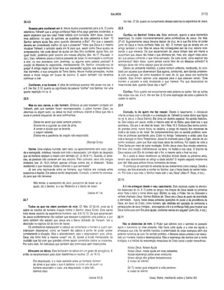 SALMOS 2115
22.4,5
N ossos pais confiaram em ti. Havia muitos precedentes para a fé. O poeta
relembrou Yahweh que a antiga confiança Nele tinha pago grandes dividendos, e
assim esperava que seu caso fosse tratado com bondade. Além disso, devería­
mos adicionar, no caso do salmista, as questões de dias passados e dizer: “O
Senhor sempre ajuda Seu povo quando clamamos a Ele!”. Por que o passado
deveria ser considerado melhor do que o presente? “Visto que Deus é o mesmo
imutável Yahweh, o sofredor apela em fé para que, assim como Deus ajudou os
antepassados, não pode deixar de ajudar um Seu filho confiante, agora. Nós, por
igual modo, podemos pedir socorro em nossas aflições (Sal. 44.1) (Fausset, in
loc.). Davi, refletindo sobre a história passada de Israel, foi encorajado a continuar
a orar, ou isso aconteceu com Jeremias, ou alguma outra pessoa piedosa? A
oração do Messias foi respondida, imediatamente. Oh, Senhor, concede-nos tal
graça! A antiga nação de Israel teve sua escravidão egípcia, sua experiência no
mar Vermelho, e sua conquista da Terra Santa. Houve muitas provações, muitos
testes e muita oração em busca de socorro. E assim também nós devemos
continuar a orar.
Confiaram, e os livraste. A idéia de confiança aparece três vezes nos vss. 4
e 5. Ver Sal. 2.12, quanto ao significado da palavra “confiar” nos Salmos. Ver uma
quarta repetição no vs. 8.
22.6
Mas eu sou verme, e não homem . Embora os pais tivessem confiado em
Yahweh, pelo que também foram recompensados, o pobre homem (Davi, ou
Jeremias ou algum outro, ou Jesus na cruz) continuou orando a Deus que não o
ouvia e parecia esquecido de seus sofrimentos.
Deixa-me sentir que estás sempre próximo;
Ensina-me a suportar as lutas da alma,
A conter a dúvida que se levanta,
o suspiro rebelde;
Ensina-me a paciência da oração nâo-respondida.
(George Croly)
Verme. Uma criatura humilde, sem valor, ou aparentemente sem valor, pisa­
da e esmagada, indefesa, tratada com todo o desrespeito. Um objeto de desprezo
que os homens rejeitam e tratam com derrisão (cf. Jó 30.9-11). Quando Jó adoe­
ceu, as pessoas não correram em seu socorro. Pelo contrário, seus três amigos
molestos (ver Jó 16.2) tinham apenas críticas contra ele, e disseram: “Estás
recebendo o que mereces. Estás colhendo o que semeaste”.
Jó era uma reprimenda entre os homens, sua história era contada entre
sussurros e risadas. Ele estava sendo desprezado. Contudo, o verme foi convoca­
do para que não temesse:
Não temas, ó vermezinho de Jacó, povozinho de Israel; eu te
ajudo, diz o Senhor, e o teu Redentor é o Santo de Israel.
(Isaías 41.14)
22.7
Todos os que me vêem zom bam de m im . Cf. Mat. 27.42,43, onde se iê
sobre os insultos de homens iníquos contra o Senhor Jesus Cristo. Este salmo
trata desse aspecto da experiência humana: vss. 6-8,12,13. Os que escarneciam
de Jesus evidentemente não sabiam que estavam cumprindo uma profecia, e por
certo também não sabiam que Jesus era o Servo Sofredor de Yahweh. Ver a
descrição no capítulo 53 do livro de Isaías.
Os zombadores balançavam a cabeça ao contemplar o homem a quem con­
sideravam desprezível, como se fossem tão sábios a ponto de poder avaliar
corretamente a situação. Eles o abandonaram; eles o desprezaram, pois. afinal,
Deus não tinha feito a mesma coisa? (vs. 8). Existe a brutal mentalidade da
multidão que faz com que grandes crimes sejam cometidos contra os inocentes.
Por outro lado, há indivíduos que também são criminosos sem misericórdia.
Afrouxam os lábios. Eles fechavam os lábios em um gesto de arrogância. E
então os escancaravam para dizer blasfêmias e insultos. Cf. Jó 16.10.
Era desprezado, e o mais rejeitado entre os homens; homem
de dores e que sabe o que é padecer; e como um de quem os
homens escondem o rosto, era desprezado, e dele não
fizemos caso.
Ver Mat. 27.39, quanto ao cumprimento dessas palavras na experiência de Jesus.
22.8
Confiou no Senhor! livre-o ele. Este versículo, quanto a seus elementos
essenciais, foi citado inconscientemente pelos zombadores de Jesus. Ver Mat.
27.43. Supostamente Jesus deveria descer da cruz, se é que Ele tinha tal poder
junto de Deus e havia confiado Nele (vs. 42). O homem que se deleita em um
amigo também o livra. Mas se Jesus não conseguisse sair da cruz, estaria rece­
bendo o que merecia. Os que escarneciam de Jesus tinham isso em mente e
supunham que Jesus não fosse o que afirmava ser, mas, sim, algum reles peca­
dor que estava colhendo o que tinha semeado. De outra sorte, como explicar tais
sofrimentos? Além disso, quem jamais ouvira falar de um Messias sofredor? A
teologia deies não tinha espaço para tal conceito.
Dentro do ambiente histórico, o pobre homem enfermo, moribundo, foi zom­
bado por aqueles que observavam Sua agonia, concluindo, sem dúvida juntamen­
te com ex-amigos, tal como sucedera no caso de Jó, que Jesus era realmente
culpado. Eles tinham apenas uma resposta para o que estavam vendo: “Este
homem é pecador e está recebendo o que merece. Por que deveríamos ter
misericórdia dele, quando Deus não o faz?”.
Confiou. Peia quarta vez encontramos esta palavra no salmo. Ver as outras
três vezes nos vss. 4 e 5. Ver em Sal. 2.12 uma explicação de como a palavra foi
usada no salmo.
22.9
Contudo, tu és quem me fez nascer. Desde o nascimento, o minúsculo
infante contava com a bênção e a orientação de Yahweh (o nome divino que figura
no vs. 8, isto é, o Deus Eterno). Ele tinha um destino especial. No sentido histórico,
se Davi estava em pauta, então a história está ali na Bíblia, para dizer-nos o que
aconteceu. Ele era o rei ideal de Israel. Ver I Reis 15.3. Embora Davi tenha cometi­
do grandes erros, nunca tocou na idolatria, a praga da maioria dos monarcas de
Judá e de todos os de Israel. Se compreendermos isso no sentido profético, vere­
mos as profecias apontando para Cristo no Antigo Testamento e então para Sua
vida e teologia no Novo Testamento. Jesus foi chamado para o Egito, através de um
sonho revelador, para que Sua vida fosse salva da violência. Foi trazido de volta à
Terra Santa por meio de outra revelação. Então Jesus viveu Sua missão redentora.
Ele teve uma missão tridimensional: na terra, no hades e nos céus. O Espírito de
Deus estava com Ele do começo até o fim, e mesmo após o final na cruz.
Se o poeta e Jesus receberam as bênçãos divinas desde os primeiros anos,
seriam eles abandonados ao atingir a idade adulta? O registro sagrado mostra-nos
que não! Mas para ambos houve momentos de trevas.
“A confiança do salmista foi extraída de seu treinamento como criança. Desde o
começo, ele fora ensinado a confiar no Senhor, que o havia tirado do ventre mater­
no. Por toda a sua vida, o Senhor havia sido o seu Deus” (Allen P. Ross, in loc.).
22.10
A ti me entreguei desde o meu nascimento. Este versículo repete os elemen­
tos essenciais do vs. 9. O poeta se lançou nos braços de Deus desde os primeiros
anos. Note o leitor o nome divino aqui: Elohim, ou seja, o Poder. Ver no Dicionário o
verbete chamado Deus, Nomes Bíblicos de. “Deus era o Deus do pacto de eternidade
a eternidade... Agora, todas essas primeiras aparições do poder e da providência de
Deus, em favor de Cristo, como homem, são referidas em oposição às zombarias e
perseguições de seus inimigos... encorajando a fé e a confiança Nele para mostrar que
Deus continuava com Ele para ajudar, conforme vemos em seguida” (John GUI, in loc.).
22.11
Não te distancies de mim. O Poder que estivera com o salmista no passado
agora o socorreria na crise presente. Não havia outra ajuda, e a crise era aguda e
ameaçava sua vida. No sentido histórico, a enfermidade do corpo avançava além dos
poderes humanos de cura. No sentido profético, o Messias estava prestes a ser execu­
tado per homens ímpios e desarrazoados. Mas a esperança não termina com a morte
biológica, e a história da ressurreição miraculosa de Cristo coroa o poder maravilhoso.
Nosso Deus, Nossa Ajuda
Nosso Deus, nossa ajuda em eras passadas,
Nossa esperança pelos anos vindouros,
Nosso abrigo dos golpes tempestuosos,
E nosso lar eterno!
Sê Tu nosso guia enquanto a vida perdurar,
e nosso lar eterno.
(Isaías 53.3) (Isaac Watts, meditando sobre o Salmo 90)
 