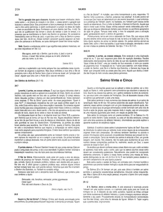 2124 SALMOS
24.6
Tal é a geração dos que o buscam . Aqueles que fossem vindicados, decla­
rados aptos — os limpos de coração e de mãos — esses seriam a geração que
buscava e achava Deus. Eles procuravam a lace (a presença) do mesmo Deus de
Jacó e dos outros patriarcas, e assim continuavam a cumprir os ideais da nação
— eram os escolhidos de Deus. Formavam um povo distinto (ver Deu. 4.4-8). Os
que não se qualificavam não tinham o direito de realizar o culto no templo, e a
presença que se manifestaria no Santo dos Santos os ignorava. Os verdadeiros
interessados eram os filhos de Jacó, o qual lutou com o Anjo do Senhor e preva­
leceu (ver Gên. 32.24 ss.). Esses também venceram quando seguiram as tradi­
ções dos patriarcas e de Moisés, as quais distinguiam Israel das outras nações.
Selá. Quanto a conjecturas sobre o que significa esta palavra misteriosa, ver
as notas expositivas em Sal. 3.2.
Mas agora, assim diz o Senhor, que te criou, ó Jacó, e que te
formou, ó Israel: Não temas, porque eu te remi; chamei-me
pelo teu nome, tu és meu.
(Isaias 43.1)
Jacó era o suplantador cuja mente estivera fixa nas realidades deste mundo,
um homem de enganos e esperteza. Mas Deus endireitou a sua alma e Ele se
encontrou com o Anjo do Senhor face a face e tornou-se Israel, um “príncipe com
Deus”, alguém que lutou com o Poder (El) e saiu-se vencedor.
Um Cântico de A ntífona (24.7-10)
24.7
Levantai, ó portas, as vossas cabeças. É aqui que alguns intérpretes vêem a
porção messiânica do salmo e aplicam-na à ascensão de Cristo. Dentro do contexto
histórico, tudo quanto está em foco são os portões do templo. O cortejo estacou
diante daqueles portões e chamou por eles (personificando-os). Vozes clamaram
como resposta. O “Rei da Glória” queria entrar. As vozes perguntaram: “Quem é
esse Rei?". A interpretação messiânica faz com que esses portões sejam os do
Céu, onde Cristo entrou após a Sua ressurreição e ascensão. Os romanos erguiam
arcos triunfais para seus conquistadores e, quanto maior fosse a vitória e o vitorioso,
maior (mais alto) era o arco. Assim sendo, o Rei dos reis aproximou-se do arco mais
elevado de todos, depois de ter obtido a maior de todas as vitórias.
Os intérpretes fazem de Davi o rei ideal de Israel (ver I Reis 15.3), a persona­
gem histórica que se tornou um tipo do Rei dos reis. Alguns estudiosos referem-
se ao fato de que Davi trouxe a arca da aliança ao tabernáculo, depois de ela ter
sido guardada na casa de Obede-Edom. Triunfalmente, os porlões da cidade
foram abertos para recebê-la. Ver II Sam. 6.12 ss., quanto à história. Esta pode
ter sido a circunstância histórica que inspirou a composição do salmo original,
mais tarde adaptado para propósitos litúrgicos. O leitor deve lembrar que estamos
apenas conjecturando.
Os portais são aqui personalizados como se tivessem mente própria e fos­
sem capazes de responder ao rei e cumprir a sua vontade. Os portais fechados
mantinham a cabeça abaixada; mas um portal aberto seria aquele que levantasse
a própria cabeça.
Ó portais eternos. A Revised Standard Version diz aqui portas eternas. Está em
pauta a antiguidade das portas, e não a sua eternidade. A palavra “portais” encoraja a
interpretação messiânica, mas não fazia parte das circunstâncias históricas.
O Rei da Glória. Historicamente, pode estar em pauta a arca da aliança,
símbolo da presença de Yahweh. Portanto, Yahweh era o Rei que pedia admis­
são, entrada. Dentro do contexto profético, todavia, sem dúvida está em pauta o
Rei dos reis. É difícil ignorar a palavra profética aqui, embora alguns críticos
tenham tentado fazer isso, com grande esforço. Notemos que este Rei é também
o Senhor dos Exércitos, ou Yahweh no contexto antigo.
Comparar este texto com o eloqüente texto de Calímaco, que proferiu pala­
vras similares a Apoio:
Retrocedei, vós, ferrolhos; retrocedei, portas gigantescas.
Cedei lugar!
Pois não está distante o Deus do Dia.
(Hino a Apoio, vss. 6 e 7)
24.8
Quem é o Rei da G lória? O Diálogo. O hino, sem dúvida, era entoado como
uma antífona. Os portais personificavam responder à demanda por entrada: “Quem
é o Rei da Glória?”. A multidão, que vinha transportando a arca, respondeu: “O
Senhor, forte e poderoso, o Senhor, poderoso nas batalhas”. A alusão parece ser
à arca que Davi trazia ao tabernáculo por ele mesmo levantado, o qual simboliza­
va a presença de Yahweh; assim, na realidade, era Yahweh quem estava sendo
trazido ao tabernáculo. Ele é o forte na batalha, o General do Exército, Aquele que
dava a Israel suas vitórias. Essas vitórias estavam sendo celebradas pela multi­
dão que se dirigia ao tabernáculo (templo) para oferecer os sacrifícios apropriados
de ação de graças. Tempos mais tarde, o hino foi adaptado para a adoração
geral, generalizando assim o cântico do guerreiro.
Profeticamente, temos em mira a ascensão de Cristo. Ele, que estava vindo
de uma recente vitória sobre as forças do mal, na terra e no hades (ver Col. 2.15),
tinha direito legítimo de entrar no templo celeste. Os portais eternos abriram-se
diante Dele, como o Herói da batalha, o qual trazia a salvação, derrotando o reino
do mal e todos os poderes de Satanás. Ver Apo. 7.14 e 19.11-21.
24.9,10
Levantai, ó portas, as vossas cabeças. Este versículo é uma duplicação
virtual do vs. 7, que aqui reaparece para efeito de repetição dramática. Recebe
elaborações desnecessárias diante da idéia de que tais repetições subentendem
“duas vindas de Cristo”, uma por ocasião de Sua ascensão, e outra por ocasião
do julgamento final. “A repetição do vs. 7 serve para salientar, com maior ênfase,
o poder do Senhor, pois Ele é o Senhor dos Exércitos, o General das forças de
Israel, que conquista todas as coisas para Seu povo, Aquele que abafou a rebel­
dia das forças do mal e anulou seus planos perversos.
Salmo Vinte e Cinco
Quanto a Informações gerais que se aplicam a todos os salmos, ver a intro­
dução ao Salmo 4, onde apresento sete comentários que elucidam a natureza do
livro. Quanto às classes dos salmos, ver o gráfico existente no início do comentá­
rio, que atua como uma espécie de frontispício. Dou ali dezessete classes e listo
os salmos que pertencem a cada uma delas.
Este salmo pertence à mais numerosa das classes de salmos: é um salmo de
lamentação. Mais de 60 dos 150 salmos existentes são assim classificados. Tipi­
camente, esses salmos começam com um grito desesperado pedindo ajuda, des­
crevem os vários tipos de perigos enfrentados e então terminam com uma nota de
triunfo e ação de graças, seja pela resposta dada à oração, seja em antecipação
de uma resposta aguardada para breve, em reação ao pedido feito.
Este salmo foi composto como um poema acróstico. Cf. os Salmos 9 e 10,
quanto ao estilo literário. Cada versículo, ou cada um de dois versículos, começa
com uma letra sucessiva do alfabeto hebraico, circunstância que pode explicar a
aparente ausência de seqüência lógica.
Subtítulo. O subtítulo deste salmo é simplesmente “salmo de Davi”. Esta nota
de introdução foi adicionada por editores muito tempo depois de as composições
originais terem sido preparadas. Os editores tentaram identificar os autores e
prestar informações sobre possíveis circunstâncias históricas que possam ter ins­
pirado a composição. Cerca de metade dos salmos é atribuída a Davi, um grande
exagero, sem dúvida. Não obstante, não há razão para duvidarmos de que certo
número dessas composições poéticas foi, realmente, escrito por Davi, o suave
salmista de Israel (II Sam. 23.1).
Os eruditos que devem conhecer essas coisas dizem-nos que o estilo acróstico
só apareceu mais tarde, após o exílio, pelo que os salmos escritos nesse estilo
devem ser considerados posteriores. Naturalmente, eles podem ter incorporado
elementos anteriores. O salmo à nossa frente combina uma mescla de hinos,
sendo distinguíveis os vss. 4-5; 8-10 e 12-14. E isso também parece obedecer a
um estilo característico de uma época posterior.
Este salmo exalta o caráter de Deus, em contraste com o homem humilde e
pecaminoso que precisa receber instrução e ajuda divina para ser resguardado do
perigo.
Os Salmos 25 e 34 formam um par, pois este último é também um salmo
acróstico e apresenta características semelhantes, incluindo certas irregularida­
des. Mas o Salmo 25 é uma oração pessoal, enquanto o Salmo 34 é uma oração
e um louvor público.
25.1,2
A ti, Senhor, elevo a m inha alma. A vida essencial é levantada perante
Yahweh em uma súplica sincera, e o salmista pede ajuda para ser livrado de
inimigos (vs. 2). A despeito de seu estilo acróstico, fazendo as iinhas começar
com letras sucessivas do alfabeto hebraico, o poeta conseguiu expressar adequa­
damente o seu apelo. Provavelmente através do homoeoteleuton (similaridades
nos fins das linhas), uma linha foi deixada de figurar. William R. Taylor sugeriu
que o poema dizia, originalmente:
 
