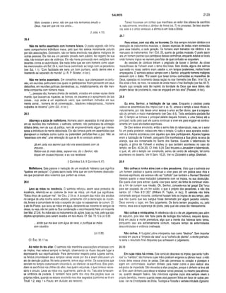 SALMOS 2129
Nisto consiste o amor, não em que nós tenhamos amado a
Deus, mas em que ele nos amou...
(I João 4.10)
26.4
Não me lenho assentado com hom ens falsos. O poeta sagrado não tinha
como companheiros indivíduos maus, pelo que não estava moralmente poluído
por tais associações. Outrossim, não se havia envolvido nos planos malignos de
outras pessoas. Ele não era um pecador privado nem público. No registro de sua
vida, não existiam atos de violência. Ele não havia promovido nem sedições nem
levantes contra as autoridades. Ele nada tinha que ver com homens como aque­
les mencionados em Sal. 24.4, nem havia caminhado ao longo com os pecadores
(ver Sal. 1.1). “Com facilidade ele seria um bom puritano, saído dentre eles e
mantendo-se separado do mundo” (J. R. P. Sclater, in loc.).
Não me tenho assentado. Em conselhos maus, que planejassem a confu­
são; em reuniões particulares nas quais os participantes ficam pensando em seus
deboches; em reuniões políticas clandestinas; ou, metaforicamente, ele não man­
tinha companhia com homens maus.
"... pessoas vãs, homens cheios de vaidade, viciados em coisas vazias deste
mundo; que buscam as riquezas, as honras, os prazeres e o aprazimento de tais
coisas... cujo andar é um espetáculo vazio; que caminham inchados em sua
mente carnal... homens de vã conversação... faladores indisciplinados... homens
culpados de idolatria” (John Gill, in loc.).
26.5
Aborreço a súcia de malfeitores. Homens assim separados do mal aborreci­
am as reuniões dos malfeitores; o salmista, portanto, não participava da adoração
idólatra deles, nem de sua vã política, nem de empreendimento algum que interes­
sasse a indivíduos de mente debochada. Ele não tomava parte em assembléias que
planejavam a maldade contra outros ou pretendiam perturbar-lhes a paz. Não se
“assentava com eles”, uma reiteração do que se lê no versículo anterior.
Já em carta vos escrevi que não vos associásseis com os
impuros...
Retirai-vos do meio deles, separai-vos, diz o Senhor; não
toquei em cousas impuras; e eu vos receberei.
(I Coríntios 5.9; II Corintios 6.17)
M alfeitores. Esta palavra é tradução de um vocábulo hebraico que significa
“quebrar em pedaços”. O poeta sacro nada tinha que ver com homens destruido­
res que perpetram atos violentos que partem as coisas.
26.6
Lavo as mãos na inocência. O salmista reforçou assim seus protestos de
inocência, referindo-se ao costume de lavar as mãos, um ritual que significava:
“Estou limpo de qualquer mal'’. Ver Deu. 21.6 ss. A lavagem das mãos dos anciãos
no sangue de uma novilha recém-abatida, juntamente com a declaração de inocên­
cia, livrava a comunidade de toda a suspeita de culpa no assassinato de outrem. Cf.
o ato de Pilatos, que lavou as mãos em água, declarando-se inocente do sangue de
Jesus, ou seja, não ter parte na Sua condenação e reconhecendo Nele um inocente
(ver Mat. 27.24). As mãos são os instrumentos de apões, boas ou más, pelo que são
objetos apropriados para serem lavados em tais rituais. Cf. Sal. 73.13 e Jó 9.30.
... ainda que me lave com água de neve, e purifique as mãos
com cáustico.
(Jó 9.30)
Cf. Êxo. 30.17 ss.
Ao redor do teu altar. O salmista não mantinha associações amistosas com
os ímpios, mas estava sempre no templo, observando os rituais daquele lugar e
expressando sua espiritualidade. Para demonstrar respeito pelos lugares santos,
os hindus circundavam seus templos várias vezes por dia e assim efetuavam um
ato de devoção pública. No texto presente, temos algo similar. Os sacerdotes que
serviam no templo costumavam circundá-lo, ao oferecer os sacrifícios, Eles pren­
diam os sacrifícios nos chifres do altar, nas quatro esquinas, o que tornava neces­
sário o circuito. Lavar as mãos era, igualmente, parte do rito. Tais atos tornavam-
se símbolos de piedade. E também fazia parte dos ritos dos pagãos lavar as
próprias mãos, quando se estava envolvido nos ritos sagrados (conforme se lê em
Tibull. 1.2, eleg. 1 e Plauto, em Aullular, ato terceiro).
Talvez houvesse um cortejo que marchava ao redor dos altares de sacrifício
e, naturalmente, envolvia o cântico de hinos (vs. 7) no processo. Se isso aconte­
cia, este é o único versículo a afirmá-lo em toda a Bíblia.
26.7
Para entoar, com voz alta, os louvores. Os ritos sempre incluíam cânticos e a
execução de instrumentos musicais, e classes especiais de levitas eram nomeadas
para esse trabalho, a cada geração. Os homens eram treinados nos cânticos e no
manuseio de instrumentos. Ver I Crõ. 25, quanto às guildas musicais. O poeta sacro
era um homem piedoso que participava dessas cerimônias, enquanto evitava os locais
onde homens ímpios se reuniam para falar de qual confusão se ocupariam.
As sessões de cânticos tinham o propósito de louvar o Senhor. As obras
maravilhosas de Yahweh eram o tema dos hinos. Sem dúvida, alguns dos salmos
que estão no nosso saltério eram usados e, em tempos posteriores, muitos foram
empregados. O salmista estava sempre com o Senhor, enquanto homens malignos
estavam com o diabo. “Foi assim que Israel tornou conhecidas as maravilhas de
Deus, operadas no livramento dessa nação no mar Vermelho (ver Êxo. 14 e 15), e
Ele ainda o fará, de novo, na ocasião de ainda maior e final libertação (ver Isa. 63.7).
Aquele cujo coração está tão repleto da bondade de Deus que seus lábios não
podem deixar de proclamá-lo, esse se engajará em tais atos” (Fausset, in loc.).
26.8
Eu amo, Senhor, a habitação de tua casa. Enquanto o piedoso poeta
odiava as assembléias dos ímpios (ver o vs. 5), amava o templo e seus rituais e,
naturalmente, por trás desse amor estava o amor ao Ser divino, que é a expres­
são do primeiro e maior mandamento (ver Deu. 6.5). Toda verdadeira piedade flui
daí. O templo se tornara o principal deleite daquele homem, e uma (talvez até a
principal) razão pela qual ele queria continuar a viver era para engajar-se continu­
amente em suas atividades espirituais.
Se Davi estava envolvido, então o salmo fala do tabernáculo, mas, se o autor
foi um poeta posterior, estava em mira o templo. O culto e seus aparatos evoluí­
ram e o mesmo aconteceu com aqueles que dele participavam. Aqueles lugares
eram a habitação de Yahweh, porquanto Ele manifestava a Sua glória na arca da
aliança, que era conservada no Santo dos Santos. Quando o tabernáculo foi
erguido, a glória de Yahweh o encheu (o que também aconteceu no caso do
templo; ver Exo. 40.34,35). Cf. Heb. 9.24. Davi trouxera a Jerusalém o tabernáculo,
o qual, ali, até o templo ser construído, serviu de centro de adoração, tal como
acontecera no deserto. Ver II Sam. 15.25. Ver no Dicionário o artigo Shekinah.
26.9
Não colhas a m inha alma com a dos pecadores. Visto que o salmista era
um homem piedoso e queria continuar a viver para pôr em prática seus ritos e
deveres espirituais, ele ansiava não ser “colhido” (ver também a Revised Standard
Version quanto a essa tradução) juntamente com os ímpios, na sua destruição.
Ele queria viver para adorar; queria viver para servir; ele tinha de continuar viven­
do a fim de cumprir sua missão. Oh, Senhor, concede-nos tal graça! Ele “orou
para ser poupado de um fim súbito, o que é próprio dos pecadores, e não dos
santos (cf. I Reis 8.31,32)” (William R. Taylor, in loc.). O salmista não tinha
derramado sangue inocente, conforme haviam feito os ímpios de seu tempo, pelo
que não queria que seu sangue fosse derramado por algum pecador violento.
Deus varreria o lugar, em Seu julgamento. Os bons seriam poupados, ou, pelo
menos, essa era a esperança do poeta, pela qual ele orava tão intensamente.
Não colhas a m inha alma. A referência não é a de um julgamento para além
do sepulcro, pois isso não fazia parte da teologia dos hebreus, naquela época.
Está em pauta a morte prematura, algo que a mente dos hebreus tanto temia,
porquanto isso era extremamente comum, naquele tempo de enfermidades
descontroladas e violência irrefreada.
Não colhas. A Vulgata Latina interpretou isso como “destruir”. Sem importar
se está em pauta a “limpeza da casa” ou a “colheita do plantio”, a morte prematu­
ra seria o resultado final daqueles que sofressem o julgamento.
26.10
Em cujas mãos há crimes. Este versículo descreve os ímpios, que serão “colhi­
dos” ou “varridos”; são homens cujas mãos praticam enganos ou planos maus: a mão
direita deles estava cheia de peitas. Eles são perversos no coração e planejam e
agem em conformidade. Aceitam dinheiro para matar outros e para realizar atos
estúpidos de impiedade. São elevados a altas posições, porque o dinheiro os leva até
ali. Eles usam dinheiro para elevar e rebaixar outras pessoas, ou mesmo para eliminá-
las, quando desejam fazê-lo. São indivíduos egoístas cujos atos sempre visam o
próprio benefício, mesmo quando esses atos parecem feitos em favor de outras pes­
soas. Ver na Enciclopédia de Bíblia, Teologia e Filosofia o verbete intitulado Egoísmo.
 