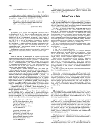 2130 SALMOS
... nem aceita suborno contra o inocente.
(Salmo 15.5)
“... aceitam subornos, mediante os quais os olhos dos juizes são cegados, as
palavras dos justos são pervertidas, as pessoas são erroneamente respeitadas ou
desrespeitadas, e os julgamentos são distorcidos” (John Gill, in loc.).
Não torcerás a justiça, não farás acepção de pessoas, nem
tomarás suborno; porquanto o suborno cega os oihos dos
sábios e subverte a causa dos justos.
(Deuteronômio 16.19)
26.11
Quanto a m im, porém, ando na m inha integridade. Em contraste com os
que são descritos no vs. 10, o poeta era habitualmente bom, pois andava nas
veredas da justiça e da bondade. Ver no Dicionário o artigo intitulado Andar,
Metáfora do. Cf. os vss. 1 e 3 deste salmo, que emprega a mesma metáfora. O
salmista, pois, estava certo de que seus caminhos eram aceitáveis diante de
Deus, e de que ele era digno de ser poupado de morte prematura às mãos de
homens ímpios. Cf. Sal. 1.1, o frontispício dos Salmos. A redenção, neste caso,
não é da alma, mas é o livramento dos planos de homens violentos que intentam
matar o corpo. O poeta, então, clamou pela misericórdia divina. Ele era digno,
mas precisava de toda a misericórdia que pudesse, além da recompensa que
receberia por ser uma pessoa boa.
Seu andar era na integridade, isto é, em concordância com os princípios da
lei que governavam toda a vida e a existência, bem como o culto no templo.
26.12
O meu pé está firm e em terreno plano. As veredas do guerreiro eram
traiçoeiras, levando-o a cair e a ferir-se. As veredas dos ímpios eram perversas e
podiam fazer um homem bom cair na morte. O autor continua a metáfora do andar
(vss. 1,3,11), mas, pelo contrário, embeleza-a. Em contraste com os caminhos
perigosos e favoráveis a acidentes, o poeta queria que seus pés fossem postos
em terreno plano (Revised Standard Version). O lugar de adoração era o terreno
mais nivelado no qual ele podia pensar. Ele queria ser poupado para poder
freqüentar o lugar de adoração e de ritos espirituais.
Em tempos de guerra e catástrofe, os homens clamam a Deus pedindo ajuda.
É conforme alguém já disse: eles se tornam bêbedos ou fanáticos religiosos. Natu­
ralmente, tais condições usualmente só duram enquanto dura a crise, e então os
homens voltam ao que eram antes. Conheci um homem que foi soldado durante a
Segunda Guerra Mundial e enfrentava a morte diariamente. Ele escreveu à sua
esposa, que estava em Salt Lake City, EUA, dizendo que, se o Senhor o tirasse
daquela confusão em segurança e lhe permitisse voltar para casa, ele O serviria
para sempre. A vida do homem foi poupada. Portanto, o que o homem fez? Exata­
mente o que disse que faria. Ele seguiu a vereda espiritual. Tomou-se diácono por
muitos anos em uma igreja evangélica e nunca se desviou desse caminho. E viveu
mais do que muitos jovens que nunca tinham ido à guerra. Sua luz brilhava na igreja
e em toda a cidade. O poeta sagrado, pois, queria ser um homem como esse.
O nome desse homem era Jim Williams, e registro aqui essa nota em sua
memória. Como nota de rodapé, vale a pena adicionar que ele tinha uma filha que
se tornou uma missionária evangélica.
Outra “história de guerra” é a de Thomas Dorsey. Somente cidadãos ameri­
canos de mais idade, como eu, lembram-se dele. Ele foi um famoso tocador de
trompete e líder de banda. E como sabia tocar! Ele também foi militar duranle a
Segunda Guerra Mundial, e por algum tempo enfrentava a morte diariamente no
campo de batalha. Quando estava nessa crise, compôs o seguinte hino:
Precioso Senhor, toma a minha mão!
Guia-me avante, permite-me ficar de pé.
Através da tempestade, através da noite,
Guia-me ainda até a luz.
Toma a minha mão, precioso Senhor,
Leva-me para o meu lar.
Quando meu caminho ficar lúgubre,
Precioso Senhor, fica mais peno;
Quando minha vida estiver quase no fim,
Ouve meu grito! Ouve minha chamada!
Segura minha mão para que eu não caia.
Toma minha mão, precioso Senhor.
Leva-me para o meu lar.
(Thomas Dorsey)
Meus amigos, como as coisas andam conosco? Quais votos fizemos? Quais
promessas firmamos? Temos guardado a nossa palavra? O quanto nos temos
entregue à boa luta (II Tim. 4.7)?
Salmo Vinte e Sete
Quanto a informações gerais que se aplicam a todos os salmos, ver a intro­
dução ao Salmo 4, onde apresento sete comentários que elucidam a natureza do
livro. Quanto às classes dos salmos, ver o gráfico no início do comentário sobre o
livro, o qual atua como uma espécie de frontispício. Ofereço ali dezessete classes
e listo os salmos que pertencem a cada uma delas.
Este salmo é um cântico de confiança. Outros salmos dessa classe são os de
número 11, 16, 23, 63 e 131. Sobre como a palavra confiança é usada no livro de
Salmos, ver Sal. 2.12. Alguns salmos de confiança podem ser salmos de lamentação
que foram truncados. Esse tipo de salmos (dos quais há mais de 60 no saltério)
começa tipicamente com um clamor pedindo livramento de algum inimigo, dá deta­
lhes sobre esse inimigo e então termina agradecendo pela oração respondida ou
porque uma resposta favorável é esperada para breve. Se considerarmos somente
essa parte de agradecimento e louvor, teremos um salmo de confiança. Naturalmen­
te, podemos falar em confiança com base em um contexto de perigo ameaçado por
inimigos, pelo que nem todos os salmos desse tipo tinham essa base.
Este salmo consiste em dois elementos distintos tão diferentes que, original­
mente, podem ter sido composições separadas que, finalmente, vieram a tornar-
se um único salmo:
1. Vss. 1-6: Fé e coragem.
2. Vss. 7-14: Um grito pedindo livramento.
Há confiança no livramento de inimigos, pelo que o salmo está intimamente
relacionado aos salmos de lamentação. A primeira parte, entretanto, é definida
como um salmo de confiança. William R. Taylor, in loc., considera as duas partes
como composições separadas e faz da primeira parte (um salmo separado) um
salmo de confiança, enquanto a segunda é um salmo de lamentação.
“Davi, no começo, expressou jubilosa confiança no Senhor, a despeito de
uma hoste de inimigos que ameaçavam a sua vida. Subitamente, porém, sua
atitude mudou: ele orou ansiosamente para que o Senhor não se esquecesse
dele, mas o ajudasse e o consolasse em seu tempo de necessidade. Visto que o
Senhor era sua fonte de consolo e esperança, o salmistasefortaleceu,esperando
que o Senhor entrasse em ação. O salmo é umsalmodeconfiançacorajosa”
(Allen P. Ross, in loc.).
Este salmo “incorpora um ato de devoção e uma oração pedindo livramento”
(Oxford Annotated Bible, sobre o vs. 1).
Subtítulo. Aqui o subtítulo é simples: “salmo de Davi”. As notas de introdu­
ção foram providas por editores subseqüentes e não faziam parte das composi­
ções originais. Os editores tentaram identificar os autores dos salmos e dizer
algo sobre as circunstâncias históricas que poderiam ter inspirado essas com­
posições poéticas. Usualmente temos nessas introduções apenas conjecturas,
mas algum material válido pode aparecer aqui e ali. Cerca de metade dos
salmos é atribuída a Davi, certamente um exagero, mas alguns deles, sem
dúvida, tiveram autoria davídica, pois, afinal ele foi o mavioso salmista de Israel
(ver II Sam. 23.1).
27.1
O Senhor é a m inha luz e a m inha salvação. Se um homem tem Yahweh
como Luz e Salvação, não precisa temer nenhuma pessoa ou coisa. Essa era a
feliz condição do poeta sagrado. Ademais, ele tinha o Senhor como Força, de
modo que nenhum poder lhe resistiria ou efetuaria algum mal contra ele. Ele era
destemido por causa desses fatores.
Luz. Ver a respeito no Dicionário. Está em pauta a iluminação espiritual. O
homem sabia como agir. A iluminação espiritual sem dúvida fazia parte do quadro.
O homem cresceu em sua espiritualidade, porquanto foi iluminado pelo Espirito.
Dominus illuminatio meu. Essas palavras latinas são a tradução da Vulgata Latina
para este versículo. O conhecimento é um dos dois pilares da espiritualidade; o
outro, e principal deles, é o amor, A iluminação é parte do conhecimento e,
algumas vezes, um fator que supera o conhecimento. Ver no Dicionário o artigo
chamado Iluminação. Este versículo foi cristianizado no Novo Testamento, para
fazer de Cristo a Luz (ver João 1.4).
Salvação. Ver a respeito no Dicionário. Este salmo aponta para o livramento
do mal e da morte, mas não é errado fazer uma aplicação espiritual, enfocando a
salvação da alma.
Fortaleza. Temos aqui uma metáfora de origem militar. Esta palavra também
pode ser traduzida por refúgio. O poeta tinha um lugar no qual se esconder em
 