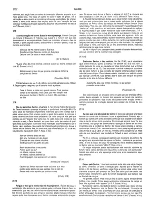 2132 SALMOS
nalmente, esta seção fosse um salmo de lamentação diferente, enquanto a pri­
meira porção (vss. 1-6) fosse um salmo de louvor e ação de graças. Ver a
introdução ao salmo quanto a comentários sobre essa possibilidade. Se, original­
mente, o salmo tinha mesmo duas seções, então há uma “transição de uma
confiança triunfal para um apelo suplicante, descendo em pensamento dos céus a
terra” (Fausset, in loc.).
27.8
Ao meu coração me ocorre: Buscai a m inha presença. Yahweh Quer que
os Homens O Busquem. O “indivíduo que busca” é o homem bom que está
desenvolvendo a sua espiritualidade. Desde que convidado a buscar a face de
Yahweh, o poeta sagrado aceitou ansiosamente o convite e passou a agir da
maneira recomendada.
Visto que ele me ordena buscar a Sua lace,
Acreditar em Sua Palavra e confiar em Sua graça,
Deixarei com Ele todos os meus cuidados.
(W. W. Walford)
“Buscar a face de um rei envolvia a idéia de buscar seu favor e proteção (ver
o vs. 4)” (Fausset, in loc.).
Muitos buscam o favor do que governa, mas para o homem a
justiça vem do Senhor.
(Provérbios 29.26)
O título hebraico dos vss. 7 e 8 é difícil e tem sofrido várias emendas. William
R. Taylor sugeriu o seguinte, que é bastante vívido e potente:
Ouve, ó Senhor, a minha voz, quando clamo a Ti; sê gracioso
comigo e me responde, ó meu Deus, pois meu coração está
amargurado; tua face, ó Senhor, eu busco. Não escondas a
tua face.
27.9
Não me escondas, Senhor, a tua face. A Face Divina Poderia Ser Escondi­
da. Talvez houvesse a presença de pecado, o que tornava a situação difícil. Ou
talvez Deus se mostrasse simplesmente indiferente para com o perigo que o
pobre homem corria. Com o tempo, porém, a ajuda divina estava lá, pelo que o
poeta trabalhou com base nesse precedente. Ele corria perigo de vida, pelo que
pleiteou não ser “lançado fora” como lixo, no vazio. Deus era o Deus da sua
salvação, ou seja, o Deus libertador, em quem havia poder para salvar de qual­
quer perigo que surgisse. “Com base nessa motivação, o salmista implorou que o
Senhor não o rejeitasse. Sua oração foi fortalecida pelo conhecimento de que o
Senhor não se olvidaria dele, tal como seus pais tinham feito (vs. 10, o que era,
naturalmente, improvável)” (Allen P. Ross, in loc.).
Nem um verme é ferido em vão;
Nem uma mariposa com vão desejo
É lançada em uma chama infrutífera,
Senão para sen/ir ao ganho de outra.
Assim se descortina o meu sonho.
Porém, quem sou eu?
Um infante a clamar à noite;
Um infante a clamar pedindo luz:
E sem linguagem, mas apenas com um clamor.
(Alfred Lord Tennyson)
Os olhos do Senhor repousam sobre os justos, e os seus
ouvidos estão abertos às suas súplicas, mas o rosto do
Senhor está contra aqueles que praticam males.
(I Pedro 3.12)
27.10
Porque se meu pai e m inha mãe me desam pararem . “À parte de Deus, o
salmista não tinha ajudador a quem pudesse apelar, em busca de ajuda, favor ou
misericórdia: ‘pois meu pai e minha mãe me abandonaram': uma maneira prover­
bial de dizer que todos os seus amigos e parentes, aliados naturais, tinham-lhe
negado ajuda. Mas ele esperava que o Senhor o tomasse, embora todos o negas­
sem. Ele estava certo de que o Senhor o adotaria (cl. Jó 2.7) e o tomaria aos
Seus cuidados (cf. I Sam. 14.52 e II Sam. 11.27)" (William R. Taylor, in loc.).
A Revised Standard Version declara que o pobre homem havia sido abando­
nado por seus próprios pais, mas a nossa versão portuguesa tem a palavra
condicional se. Prefiro o texto da tradução da Revised Standard Version. Disse
Adam Clarke: “Pois meu pai e minha mãe me perdoaram”. Fausset traduz com um
“desde que”, e não quando ou se. Isso ilustra o estado desesperado do suplican­
te. Algumas vezes os pais podem mostrar-se rudes e sem misericórdia. J. R. P.
Sclater, in loc., mencionou o cruel ato de alguns que apagam o nome de um
membro da família na frente da Bíblia, onde havia sido registrado. Já foi um
costume antigo, nos Estados Unidos, registrar nascimentos, batismo e mortes nas
páginas providas para isso na Bíblia da família. Um membro que tivesse caído em
desgraça teria seu nome apagado, por um pai ou mãe frustrados. Um progenitor
pode apagar o nome, até mesmo de um filho anteriormente amado, mas Deus
definitivamente não age dessa maneira.
Isa. 49.14-16 provê uma passagem direta, paralela e ilustrativa deste versículo,
pelo que convido o leitor a examinar essa passagem.
27.11,12
Ensina-me, Senhor, o teu cam inho. Ver Sal. 25.4,5, que é virtualmente
igual a este versículo, quanto à essência. Ver também Sal. 56.2 e 59.10,11. A
aflição particular do poeta era causada por falsas testemunhas, que se tinham
levantado contra ele (vs. 12). Eles respiravam crueldade e desejando a condena­
ção do pobre homem, a sua execução por alguma sentença judicial ou pelas
mãos de homens ímpios. Dentro desse contexto, o salmista orou pedindo orienta­
ção especial: Ensina-me o que pensar, dizer e fazer, para escapar dos planos
atrevidos e dos atos de homens bárbaros.
Testemunha falsa, que profere mentiras, e o que semeia
contendas entre irmãos.
(Provérbios 6.19)
Este versículo pode ser encarado como um apelo para ser ensinado sobre a
retidão. Assim equipado, do homem bom esperaria ser livrado dos caminhos
perniciosos dos pecadores. Mas a outra idéia parece conter a noção correta: o
salmista precisava de orientação especial para escapar dos terrores de seus
inimigos.
27.13
Eu creio que verei a bondade do Senhor. É típico aos salmos de lamentação
terminar com uma nota de otimismo, louvor e agradecimento. Portanto, aqui, o
homem que clamou com tanto desespero confia que suas orações foram respon­
didas e ele não sofrerá morte prematura. Ele continuará entre os vivos, “na terra
dos viventes". Isso porque ele testemunharia a operação do Senhor em seu favor.
O salmista veria a bondade do Senhor. Os ímpios seriam cortados, e os bons
continuariam vivendo. O céu permanecia escuro, mas o poeta sagrado pensou ter
visto um raio de luz, a luz de um novo dia. Portanto, tomou coragem na luz. Nesta
vida, ele seria beneficiado pela bondade de Yahweh e assim continuaria nesta
vida.
“No fim, a confiança expressa pelo salmista vem novamente à superfície. Ele
se regozija ante a possibilidade de esperar no Senhor... confiante de que sobrevi­
veria... e veria a bênção de Deus. Por conseguinte, ele se fortaleceu esperando
no Senhor pelo seu livramento” (Allen P. Ross, in loc.).
Os antigos intérpretes judeus espiritualizavam este versículo, conforme fez
Kimchi: “Verei o Deus bendito com meus olhos, na terra dos bem-aventurados",
fazendo isso referir-se a uma esperança ainda futura, e não meramente à espe­
rança presente.
27.14
Espera pelo Senhor. Talvez este versículo tenha sido uma adição litúrgíca
ao salmo, tornando-o útil para a adoração geral. Aqueles que se reuniam no
templo, a fim de oferecer sacrifícios, entoar hinos e cumprir votos e ritos, foram
chamados a esperar pela presença de Deus. Este salmo podia ser usado para
ensinar lições, inteiramente à parte do homem desesperado, que clamava para
ser libertado de inimigos.
“Há grandes palavras neste versículo final do salmo: espera; tem bom ânimo;
fortifica o teu coração. Todos esses sentimentos originaram-se da crença em
Deus. Mas a palavra final é esperaf (J. R. P. Sclater, in loc.).
“Sumariando o salmo: A bondade do Senhor é o antídoto para o temor em meio
às tribulações. Esperemos, pois, no Senhor. Ele nos fortalecerá... O coração de
Davi estava por demais cheio de confiança em Deus, para que ele continuasse a
proferir a linguagem de desespero... Tem bom ânimo, ou seja, age com vigor. Por
semelhante modo, Davi dirigiu-se à sua alma nos Salmos 42 e 43” (Fausset, in loc.).
 
