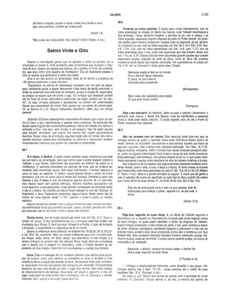 SALMOS 2133
Sê forte e corajoso, porque tu farás a este povo herdar a terra
que, sob juramento, prometi dar a seus pais.
(Josué 1.6)
“Não podes ser malsucedido. Não temas!” (Adam Clarke, in loc.).
Salmo Vinte e Oito
Quanto a informações gerais que se aplicam a todos os salmos, ver a
introdução ao Salmo 4, onde apresento sete comentários que elucidam a natu­
reza do livro. Quanto às classes dos salmos, ver o gráfico no inicio do comentá­
rio, que atua como uma espécie de frontispício. Dou ali dezessete classes e
listo os salmos que pertencem a cada uma delas.
Este é um dos salmos de lamentação. Mais de 60 dentre a coletânea de
150 salmos pertencem a essa natureza.
Tipicamente, os salmos de lamentação começam com um grito de deses­
pero, solicitando ajuda; a seguir descrevem o tipo exato de perigo envolvido; e
então se encerram com uma nota de otimismo, porque a oração foi respondida,
ou porque se espera que em breve o seja. Os inimigos que assediam podiam
ser de “fora" de Israel, adversários tradicionais da nação; podiam ser “de den­
tro”, ou seja, inimigos pessoais e acusadores; ou podiam ser enfermidades
físicas que ameaçavam de morte. Este parece ser um salmo de enfermidade.
Cf. os Salmos 6 e 22. Alguns intérpretes, entretanto, vêem aqui um inimigo
pessoal.
Subtítulo. Editores subseqüentes meramente afirmaram que o autor do sal­
mo foi Davi, o que, naturalmente, é apenas uma conjectura. Os subtítulos não
faziam parte original das composições poéticas. Cerca de metade dos salmos é
atribuída a Davi, mas isso, sem dúvida, é um exagero. Não há razão alguma
para duvidar, entretanto, que alguns dos salmos têm origem genuinamente
davídica. Essas notas de introdução algumas vezes dão os nomes dos instru­
mentos musicais usados para acompanhar os cânticos e mencionam também
circunstâncias históricas que podem ter inspirado a composição.
28.1
A ti clam o, ó Senhor. O apelo inicial, pedindo ajuda, mostra-nos que este
era um salmo de lamentação, pelo que vemos aqui o poeta sagrado orando a
Yahweh, a sua Rocha, implorando não encontrar um silêncio de pedra ou a
indiferença. O salmista enfrentava um período de crise que só poderia ser
revertido pela intervenção divina. Sem essa intervenção, o homem desceria à
cova, ou seja, ao sepulcro. O clamor visava apenas salvar o poeta da morte
prematura, que era um terror para a mente dos hebreus. Somente a partir dos
Salmos e dos Profetas é que encontramos alguma doutrina de um pós-vida,
mas mesmo assim sem grande definição. Maiores detalhes apareceram nos
livros apócrifos e pseudepígrafos, onde também começaram as doutrinas sobre
o céu e o inferno. As chamas do inferno foram acesas no livro de I Enoque. E,
finalmente, o Novo Testamento preencheu alguns hiatos. Neste salmo não há
indício de coisa alguma senão “o fim ”, quando o corpo é posto no maldito
sepulcro.
Alguns estudiosos pensam que o perigo enfrentado pelo homem era algu­
ma enfermidade física que prometia ser fatal; outros, contudo, pensam em inimi­
gos pessoais (dentro de Israel) como a causa das aflições.
Rocha m inha. Ver as notas expositivas sobre isso em Sal. 27.5. Deus, o
templo de Jesus, Cristo (profeticamente) ou o princípio espiritual podem ser
chamados de a Rocha. É claro que aqui Yahweh é a Rocha, o lugar de fortaleza
e proteção, a estabilidade e a segurança da fé do crente.
Quanto à indiferença divina potencial, ver também Sal. 35.22,23; 39.12; 50.3,21
e Isa. 65.6. Se, realmente, Deus se mostra indiferente para com o homem bom
em aflição, então temos um Deus deísta, que abandonou a Sua criação e a
deixou entregue ao governo das leis naturais. Essa noção deve ser contrastada
com o teísmo (ver a respeito no Dicionário), onde o Criador também se faz
presente em Sua criação, intervindo com recompensa ou castigo aos homens.
Cova. Esta é a tradução de um vocábulo hebraico que aponta para algum
tipo de buraco, como uma cisterna ou armadilha na terra; e também é uma
referência óbvia a sepulturas abertas na terra. As pessoas mais ricas, entretan­
to, escavavam túmulos nas pedras das colinas ou em cavernas. Provavelmente
devemos ver aqui uma alusão ao seol, o lugar dos mortos; mas neste estágio
do desenvolvimento da teologia, deve estar em pauta o sepulcro, e não um
lugar onde espíritos conscientes eram confinados. Ver no Dicionário o verbete
chamado Seol, quanto à evolução dessa doutrina.
28.2
Ouve-me as vozes súplices. O poeta sacro orava intensamente, com as
mãos estendidas na direção do Santo dos Santos, onde Yahweh manifestava a
Sua presença. Talvez devamos imaginar o salmista de pé, com a cabeça e as
mãos erguidas, esperando alguma resposta da parte do Poder celeste. As postu­
ras usadas pelos hebreus antigos em orações eram as seguintes: de pé; ajoelha­
do; prostrado no solo; com as mãos erguidas (ver Sal. 28.2; 63.4; Êxo. 9.29; Nee.
8.6; I Tim. 2.8); com as mãos espalmadas (ver Sal. 14.6; Lam. 1.17); com as
mãos levantadas para o céu, como que esperando que elas fossem cheias (ver
Isa. 1.15; Jer. 4.31). Essas posturas eram assumidas quando aqueles que oravam
esperavam receber resposta da parte de Deus, como se Deus não pudesse
mostrar-se surdo diante das orações oferecidas. Ver a persistência na oração em
Tia. 5.16. Ver no Dicionário o artigo geral sobre Oração.
Nenhuma oração é feita só no mundo;
Pois o Espírito Santo intercede;
E Jesus, no trono eterno,
Intercede pelos pecadores.
(Montgomery)
Mais coisas são realizadas pela oração
Do que este mundo sonha.
(Tennyson)
Para o teu santuário. No hebraico, debir, ou seja, o oráculo. Literalmente, o
santuário mais interno, o Santo dos Santos, onde se manifestava a presença
divina e onde eram dados oráculos. O poeta sagrado, pois, foi até a Fonte do
Poder, buscando Sua resposta.
28.3
Não me arrastes com os ím pios. Este versículo pode dizer-nos que os
inimigos acerca de quem o salmista orava eram indivíduos ímpios dentro de
Israel, obreiros da iniqüidade, caluniadores e destruidores; aqueles que falam de
paz com o próximo, mas, o tempo todo, planejam destruição. Ver I Sam. 18.17,22.
Alguns eruditos, entretanto, vêem o homem bom sendo arrastado precipício abai­
xo, como se alguma enfermidade física fosse a causa de sua morte prematura.
Essa explicação, sem embargo, não parece adaptar-se ao vs. 4, que quase certa­
mente apresenta o perigo como resultante de atos de homens violentos e brutais.
Aqui a figura é a de um caçador que captura animais impotentes mediante arma­
dilhas mortais, como a rede, a cova, a lança e a flecha. “A morte arrasta os homens
sem misericórdia, como feras apanhadas na rede (cf. Sal. 10.9; 26.9 e 49.14)” (William
R. Taylor, in loc.). Matar é a grande atividade do caçador. É assim que ele ganha a
vida. O salmista não queria ser apanhado na rede fatal de Deus, quando Ele ordena
que o ímpio dê fim às suas vítimas. Cf. Jó 23.33; 24.22; Eze. 32.2 e Sal. 10.9.
Está ele de emboscada como o leão na sua caverna; está de
emboscada para enlaçar o pobre; apanha-o e, na sua rede, o
enleia.
(Salmo 10.9)
28.4
Paga-lhes segundo as suas obras. A Lei Moral da Colheita segundo a
Semeadura (ver a respeito no Dicionário) foi invocada pelo poeta sagrado contra
os seus inimigos, os quais assim sentiriam o ferrão da vingança de Yahweh.
Esses inimigos praticavam o mal e teriam de sofrer o mal; eram violentos e teriam
de sofrer violência; planejavam realidades malignas e praticavam o mal com as
próprias mãos, portanto terão Deus planejando contra eles e ferindo-os com Sua
Pesada Mâo. Eles mereciam (Revised Standard Version) sofisticado castigo. Ne­
nhuma injustiça podia ser permitida. O poeta clamou pedindo justiça, em busca de
vindicação e de retaliação.
Alexandre, o latoeiro, causou-me muitos males; o Senhor lhe
dará a paga segundo as suas obras.
(II Timóteo 4.14)
“... inimigos e dissimuladores hipócritas, como Absalão e seu grupo; não
inimigos abertos (ver II Sam. 15.7,8)... outras pessoas são o objeto de suas
maldades (Sal. 15.3)’’ (Fausset, in loc.).
Ver sobre a Lex Talionis (ser punido de acordo com a gravidade do crime
cometido) no Dicionário. Muitos salmos e, de fato, a maioria dos salmos de
 