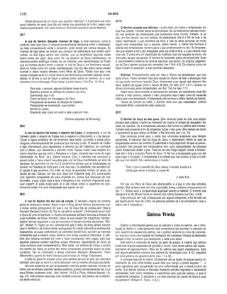 2136 SALMOS
Siríom deriva-se de um nome que significa “rebrilhar”, e é provável que seus
picos cobertos de neve (que dão ao monte sua aparência de briiho) sejam aqui
citados poeticamente. Ver esse nome no Dicionário quanto a outros detalhes.
29.7
A voz do Senhor despede cham as de fogo. A este versículo, como é
evidente, falta uma linha. O original provavelmente declarava como o relâmpago,
ou mais provavelmente ainda o terremoto, pode fender até rochas maciças. As
chamas de fogo talvez se refiram aos coriscos de relâmpagos que podem partir
rochas, ou aos fogos saídos dos vulcões, que os terremotos algumas vezes
(azem entrar em ação. Seja como for, os poderes de Deus manifestados na
natureza podem estilhaçar rochas em um instante, uma demonstração do Poder
que os homens devem temer e adorar. A voz de Deus é um fenômeno natural,
tanto no trovão como em outras manifestações. Ela nos fala sobre nosso estado
humilde e sobre nossos deveres como filhos de Deus. Talvez haja aqui uma
alusão à doação da lei no monte Sinai e aos fenômenos ocorridos naquela oportu­
nidade. A lei era a voz de Deus e exerce poder sobre os homens, tal e qual
acontece com o relâmpago. Pode limpar e pode destruir. Ver Êxo. 19.18 ss.
Para todo o sempre, alguma brilhante haste branca
Queimou através do telhado de madeira de pinho,
Queimando aqui e ali,
Como se fosse um mensageiro de Deus,
Precipitando-se através do tabique de madeira,
Precipitando-se novamente, suas armas
ferindo ao acaso,
Buscando pela culpa em você e pela culpa em mim.
(Poema adaptado de Browning)
29.8
A voz do Senhor faz trem er o deserto de Cades. A tempestade, a voz de
Yahweh, abala o deserto de Cades (ver a respeito no Dicionário), e o faz dançar.
Talvez a figura simbólica de um terremoto seja retida, ou então o poeta sacro
imaginou uma tempestade tão poderosa que sacudiu o solo. O deserto de Cades
é aqui mencionado para representar o extremo sul da Palestina, em contraste
com o Líbano, que representa o extremo norte. Grosso modo, esse deserto é o
trecho desértico que jaz entre a Palestina e o Egito, tomando seu nome do lugar
mencionado em Núm. 34.4. Dessa maneira, pois, o salmista nos convocou a
pensar sobre a “terra inteira” sacudida pela voz de Deus manifestada em atos da
natureza. Se reunirmos os vss. 6 e 8, poderemos pensar que as tempestades se
moviam na Palestina do norte para o sul, mas isso, na realidade, não acontece ali.
O oposto é que acontece. Ou então as raras tempestades vinham do oeste, da
banda do mar. Stanley, em seu livro Sinai and Palestine (pág. 67), conta sobre
uma repentina tempestade de areia impelida por ventos que sopravam do mar
Vermelho, a qual cobriu toda a terra e bloqueou o sol, tornando impossível qual­
quer viagem. A areia voava pelo ar e até rolava sobre a superfície do solo,
formando ondas, Foi uma tempestade que soprou do sul.
29.9
A voz do Senhor faz dar cria às corças. O hebraico originai da primeira
parte do versículo é incerto. Assim é que a King James Version (juntamente com
a nossa versão portuguesa) diz que a voz de Deus faz as corças parir. Mas a
Revised Standard Version diz "faz os carvalhos rodopiar”, continuando assim com
a figura de uma tempestade. A mesma tempestade também desnuda a floresta de
suas multidões de folhas. Portanto, todos os que vissem tão magníficas manifes­
tações naturais ergueriam a voz em louvores no templo e juntos clamariam: “Gló­
ria!”. William R. Taylor (in loc.) informa-nos que o texto da King James Version
(que é também o da nossa versão portuguesa) foi criado pela leitura errônea dos
massoretas, os quais confundiram os carvalhos (terebintos), que têm as mesmas
consoantes que a palavra corça, embora com sinais vocálicos diferentes. O alfa­
beto dos hebreus consiste em vinte e duas consoantes, sem vogais, pelo que
algumas palavras podiam significar coisas diferentes, dependendo de como os
sons vocálicos eram compreendidos. Mais tarde, um sistema de linhas e pontos
era escrito por baixo ou acima das letras consoantes, provendo assim os sons
vocálicos. Ver no Dicionário o artigo chamado Massora (Massorah); Texto
Massorético, quanto ao texto hebraico padronizado do Antigo Testamento.
O grito de glória foi erguido como uma espécie de eco do grito dos exércitos
celestes, pelo que os céus e a terra reboaram com a mesma adoração exultante.
Há certa evidência de que tempestades violentas podem assustar animais de
forma que as fêmeas grávidas dessas espécies podem prematuramente dar à luz
seus filhotes (conforme Arist., Hist. Animal 1.9.3.3 e Plínio, História Natural, 1.8,
cap. 47), mas embora essa seja uma verdade possível, não parece ser a referên­
cia deste versículo.
29.10
O Senhor preside aos dilúvios. Lá em cima, por sobre a tempestade, em
Sua Paz celeste, Yahweh senta-se entronizado. Se os fenômenos naturais violen­
tos nos lembram da instabilidade que predomina neste mundo, Yahweh, lá no
alto, em Seu templo, faz-nos lembrar da estabilidade. Ele é o Rei de tudo e de
todos, observando o que acontece na terra, e não se deixa perturbar de modo
algum pela tempestade que a sacode. Assim sendo, a mente dos homens é
atraída das tempestades na terra para a paz predominante no céu. As tempesta­
des que abalam a terra são dissipadas pela sua própria fúria, e a paz retorna mais
uma vez. O poeta era um espectador da violência, mas em seguida se tornou um
admirador da paz nas alturas. O homem foi levantado acima da tempestade. Essa
é uma excelente metáfora da certeza espiritual que temos. Os próprios julgamen­
tos de Deus operam porque são remediais (ver I Ped. 4.6). Os próprios juízos de
Deus limpam e restauram, e não somente assustam.
Dilúvios. Provavelmente está em mira o dilúvio da tempestade, que traz
tanta chuva. Talvez também haja uma alusão ao dilúvio de Noé, a ilustração final
do que pode acontecer quando Deus descarrega suas águas que descem dos
céus. Quanto às águas como o dilúvio de Noé, ver Gên. 6.17 e 9.11. Quanto ao
dilúvio provocado pelas tempestades, ver Sal. 104.3 e Gên. 7.11.
Assim como Deus controla os elementos da natureza, por semelhante modo Ele
controla a vida humana, visando o bem, porquanto veja o leitor como há tremenda
calma após uma tempestade. A tempestade não escreveu o último capítulo da história.
“Acima do tumulto do tufão, o Senhor reina com paz majestática” (Oxford
Annotated Bible, comentando este versículo).
29.11
O Senhor dá força ao seu povo. Este versículo pode ter sido uma adição
litúrgica para adaptar o salmo ao ministério da música no templo de Jerusalém, em
todas as ocasiões. Se a tempestade assusta e faz tremer os joelhos dos homens,
Yahweh está presente a fim de emprestar forças a Seu povo. Eles deixam de temer
e aproximam-se para adorar ao Poder, o Rei dos céus (ver o vs. 10).
Este versículo provê para o credo dos versículos anteriores uma bênção
apropriada. A natureza fala da força de Deus, o reservatório infinito do qual as
tempestades servem de símbolo. É salientada a força espiritual, da qual as pesso­
as podem tirar proveito em consonância com suas necessidades. As pessoas
assim fortalecidas obtêm a paz. Trata-se de uma longa viagem, desde a tempes­
tade até o feliz e tranqüilo Reino de Deus. O Rei faz a tempestade guiar-nos até
esse lugar e condição. A tempestade é a vereda que nos conduz, e não a condi­
ção que nos destrói. Nós venceremos o mundo.
Todo o que é nascido de Deus vence o mundo; e esta é a
vitória que vence o mundo, a nossa fé.
(I João 5.4)
Em paz, os filhos de Deus são abençoados, e a paz é uma das bênçãos
centrais. Mas também está em mira a provisão divina, conforme encontramos em
Sal. 1.1. Existe tanto a prosperidade espiritual quanto a material. O homem que
obedece à lei de Moisés torna-se distinto dos outros homens (ver Deu. 4.4-8).
Este versículo tem sido cristianizado por alguns intérpretes, a fim de falar da
paz espiritual por meio de Cristo. As palavras prestam-se a tal pensamento, mas o
salmo não é messiânico.
Salmo Trinta
Quanto a informações gerais que se aplicam a todos os salmos, ver a intro­
dução ao Salmo 4, onde apresento sete comentários que elucidam a natureza do
livro. Quanto às classes dos salmos, ver o gráfico existente no início do comentá­
rio, que atua como uma espécie de frontispício da coletânea. Ofereço ali dezessete
classes e listo os salmos que pertencem a cada uma delas.
Este salmo é chamado de salmo de ação de graças. A maioria dos salmos
conta com alguma expressão de gratidão e louvor, mas certos salmos são especi­
ficamente de agradecimento. Mais de 30 salmos são assim classificados. Este
tem alguns elementos comuns aos salmos de lamentação (vss. 8-10), seguidos
por outra palavra de agradecimento (vss. 11 e 12).
O principal assunto do Salmo 30 parecem ser as ações de graças acerca do
livramento de uma enfermidade quase fatal que atingiu o poeta sagrado. “... o
autor agradecia pela recuperação de uma enfermidade que o levara à beira da
morte. Sua atitude jubilosa é marcada mediante estrofes regulares e claramente
assinaladas, bem como mediante a experiência pela qual ele passou, a qual é
vividamente retratada. O resultado é um belo exemplo da classe de hinos à qual
ele pertence” (William R. Taylor, in loc).
 