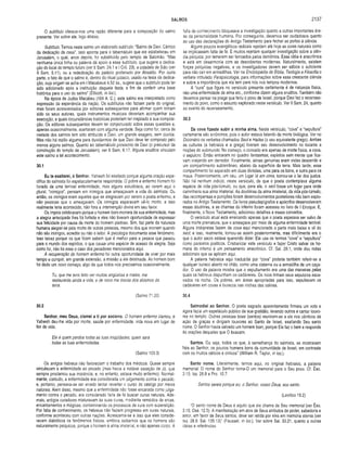 SALMOS 2137
O subtítulo oferece-nos uma razão diferente para a composição do salmo
presente. Ver sobre ele, logo abaixo.
Subtítulo. Temos neste salmo um elaborado subtítulo: “Salmo de Davi. Cântico
da dedicação da casa”. Isso aponta para o tabernáculo que ele estabeleceu em
Jerusalém, o qual, anos depois, foi substituído pelo templo de Salomão. "Mas
nenhuma única linha ou palavra dá apoio a esse subtítulo, que sugere a dedica­
ção do local do templo futuro (ver II Sam. 24.1 e I Crô. 23), a cidadela de Sião (ver
II Sam. 5.11), ou a rededicação do palácio profanado por Absalão. Por outra
parte, o fato de que o salmo é, dentro do ritual judaico, usado na festa da dedica­
ção, cuja origem se acha em I Macabeus 4.52 ss., sugere que o subtítulo pode ter
sido adicionado após a instituição daquela festa, a fim de conferir uma base
histórica para o uso do salmo” (Ellicott, in loc.).
Na época de Judas Macabeu (164 A. C.), este salmo era interpretado como
expressão da experiência da nação. Os subtítulos não faziam parte do original,
mas foram acrescentados por editores subseqüentes para afirmar quem tinham
sido os seus autores, quais instrumentos musicais deveriam acompanhar sua
execução, e quais circunstâncias históricas poderiam ter inspirado a sua composi­
ção. Os editores subseqüentes devem ter conjecturado sobre essas questões e,
apenas ocasionalmente, acertaram com alguma verdade. Seja como for, cerca de
metade dos salmos tem sido atribuída a Davi, um grande exagero, sem dúvida.
Mas não há razão alguma para duvidarmos de que Davi deve ter composto pelo
menos alguns salmos. Quanto ao tabernáculo provisório de Davi (o precursor da
construção do templo de Jerusalém), ver II Sam. 6.17. Alguns eruditos vinculam
este salmo a tal acontecimento.
30.1
Eu te exaltarei, ó Senhor. Yahweh foi exaitado porque alguma oração espe­
cifica do salmista foi espetacularmente respondida. O pobre e enfermo homem foi
livrado de uma terrível enfermidade, mas alguns estudiosos, ao verem aqui o
plural, “inimigos”, pensam em inimigos que ameaçavam a vida do salmista. Ou
então, os inimigos eram aqueles que se alegravam por verem o poeta enfermo, e
não pessoas que o ameaçavam. Os inimigos esperavam vê-lo morto, e isso
realmente teria acontecido, não fora a intervenção divina em seu favor.
Os ímpios celebrariam porque o homem bom morrera de sua enfermidade, mas
a alegria antecipada lhes foi furtada e eles não tiveram oportunidade de expressar
sua felicidade por causa da morte do homem piedoso. Sim, faz parte da natureza
humana alegrar-se pela morte de outras pessoas, mesmo dos que morrem quando
não são inimigos, acredite ou não o leitor. A psicologia documenta esse fenômeno.
Isso talvez porque os que ficam sabem que é melhor para a pessoa que passou
para o mundo dos espíritos, o que causa uma espécie de acesso de alegria. Seja
como for, não foi esse o caso dos pecadores mencionados aqui.
A recuperação do homem enfermo foi outra oportunidade de viver por mais
tempo e cumprir, em grande extensão, a missão a ele destinada. Ao homem bom
foi dado um novo começo, algo de que todos nós precisamos ocasionalmente.
Tu, que me tens feito ver muitas angústias e maies, me
restaurarás ainda a vida, e de novo me tirarás dos abismos da
terra.
(Salmo 71.20)
30.2
Senhor, meu Deus, clam ei a ti por socorro. O homem enfermo clamou, e
Yahweh deu-lhe vida por morte, saúde por enfermidade, vida nova em lugar de
fim de vida.
Ele é quem perdoa todas as tuas iniqüidades; quem sara
todas as tuas enfermidades.
(Salmo 103.3)
Os antigos hebreus não favoreciam o trabalho dos médicos. Quase sempre
vinculavam a enfermidade ao pecado (mas havia a notável exceção de Jó, que
sempre proclamou sua inocência, e, no entanto, estava muito enfermo). Normal­
mente, contudo, a enfermidade era considerada um julgamento contra o pecado,
e, portanto, pensava-se ser errado tentar reverter o curso do castigo por meios
naturais. Além disso, mesmo que a enfermidade não fosse encarada como julga­
mento contra o pecado, era considerado falta de fé buscar curas naturais. Ade­
mais, antigos curadores misturavam às suas curas, rr.ediante remédios de ervas,
encantamentos e mágicas, contaminando os processos de cura com superstição.
Por falta de conhecimento, os hebreus não faziam progresso em curas naturais,
conforme aconteceu com outras nações. Acrescente-se a isso que eles conside­
ravam diabólicos os fenômenos físicos, embora saibamos que os homens são
naturalmente psíquicos, porque o homem é alma imaterial, e não apenas corpo. A
falta de conhecimento bloqueava a investigação quanto a outras importantes áre­
as da personalidade humana. Por conseguinte, devemos ser cuidadosos quanto
ao uso das declarações do Antigo Testamento para fechar as portas à ciência.
Alguns poucos evangélicos radicais rejeitam até hoje as curas naturais como
se implicassem falta de fé. E muitos rejeitam qualquer investigação sobre a ciên­
cia psíquica, por temerem ser ferroados pelos demônios. Essa idéia é anacrônica
e está em desarmonia com as descobertas modernas. Naturalmente, existem
forças psíquicas negativas, e os investigadores devem ser sábios o suficiente
para não cair em armadilhas. Ver na Enciclopédia de Bíblia, Teologia e Filosofia o
verbete intitulado Parapsicologia, para informações sobre essa crescente ciência
e sobre a importância que ela tem para nós nos tempos modernos.
A “cura” que figura no versículo presente certamente é de natureza física,
não uma enfermidade da alma etc., conforme dizem alguns eruditos. Também não
devemos pensar na praga que feriu o povo de Israel, porque Davi fez o recensea­
mento do povo, como o assunto explorado neste versículo. Ver II Sam. 24, quanto
ao evento do recenseamento.
30.3
Da cova fizeste subir a m inha alma. Neste versículo, “cova” e “sepultura”
certamente são sinônimos, pois o autor estava falando da morte biológica. Ver no
Dicionário os verbetes chamados Seol e Hades (o seu equivalente grego). Ambas
as culturas (a hebraica e a grega) tiveram seu desenvolvimento no tocante a
noções do submundo. No começo, o conceito era apenas de morte física, a cova,
o sepulcro. Então entraram no quadro fantasmas, espíritos sem mente que fica­
vam voejando em derredor. Finalmente, almas genuínas eram vistas descendo a
um compartimento subterrâneo, abaixo da superfície da terra. Mais tarde, esse
compartimento foi separado em duas divisões, uma para os bons, e outra para os
maus. Posteriormente, um céu, um lugar lá em cima, tornou-se o lar dos justos.
Não há nenhum indício, neste versículo, de que o poeta contemplava alguma
espécie de vida pós-túmulo, ou que, para ele, o seol fosse um lugar para onde
caminharia sua alma imaterial. As doutrinas da alma imaterial, da vida pós-túmulo,
das recompensas e punições foram desenvolvimentos posteriores não bem explo­
rados no Antigo Testamento. Os livros pseudepígrafos e apócrifos desenvolveram
essas doutrinas, e as chamas do inferno foram acessas no livro de I Enoque. E,
finalmente, o Novo Testamento, adicionou detalhes a esses conceitos.
O versículo atual está ensinando apenas que o poeta esperava ser salvo de
uma morte prematura, que o ameaçava por meio de alguma enfermidade terrível.
Alguns intérpretes fazem da cova aqui mencionada a parte mais baixa e vil do
seol; e isso, realmente, tornou-se assim posteriormente, mas dificilmente era o
que o autor sacro estava querendo dizer. Ele usa os termos “cova” e “sepultura”
como paralelos poéticos. Cristianizar este versículo e fazer Cristo salvar os ho­
mens do inferno é um pensamento anacrônico. Cf. Sal. 28.1, onde dou notas
adicionais que se aplicam aqui.
A palavra hebraica aqui traduzida por “cova” poderia também referir-se a
qualquer buraco aberto no chão, como uma cisterna ou a armadilha de um caça­
dor. O uso da palavra mostra que o sepultamento era uma das maneiras pelas
quais os hebreus dispunham os cadáveres. Os ricos tinham seus sepulcros esca­
vados na rocha. Os pobres, em áreas apropriadas para isso, sepultavam os
cadáveres em covas e buracos nas rochas das colinas.
30.4
Salm odiai ao Senhor. O poeta sagrado aparentemente firmara um voto e
agora fazia um espetáculo público de sua gratidão, levando outros a cantar louvo­
res no templo. Outras pessoas boas (santos) reuniram-se a ele nos cânticos de
ação de graças e dirigiam louvores ao Santo de Israel, exaltando Seu santo
nome. O Senhor havia salvado um homem bom, porque Ele faz o bem e responde
às orações daqueles que O buscam.
Santos. Ou seja, todos os que, à semelhança do salmista, se mostravam
fiéis ao Senhor, os poucos homens bons da comunidade de Israel, em contraste
com os muitos céticos e cínicos” (William R. Taylor, in loc.).
Santo nome. Literalmente, temos aqui, no original hebraico, a palavra
memorial. O nome do Senhor torna-0 um memorial para o Seu povo. Cf. Êxo.
3.15; Isa. 26.8 e Pro. 10.7.
Santos sereis porque eu, o Senhor, vosso Deus, sou santo.
(Levítico 19.2)
"O santo nome de Deus é aquilo que ele chama de Seu memorial (ver Êxo.
3.15; Osé. 12.5). A manifestação em atos de Seus atributos de poder, sabedoria e
amor, em favor de Seus santos, deve ser retida por eles em memória eterna (ver
Isa. 26.8; Sal. 135.13)” (Fausset, in loc.). Ver sobre Sal. 33.21, quanto a outras
idéias e referências.
 