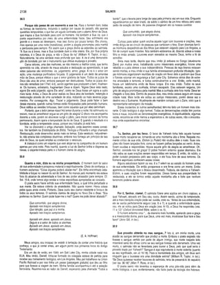 2138 SALMOS
30.5
Porque não passa de um m om ento a sua ira. Para o homem bom, todas
as formas de transtorno, incluindo o castigo por causa do pecado, são apenas
questões temporárias, o que faz um agudo contraste com o eterno Amor de Deus,
que inspira a Sua bondade para com os homens. Há também a Sua ira, que o
poeta experimentou por meio de uma enfermidade física. Seu sofrimento era
grande e o levara ao desespero, mas isso durou por pouco tempo. Ele chorou,
mas apenas por uma noite (metafórica); porém a alegria prorrompeu pela manhã
e perduraria para sempre. Foi assim que a graça divina se estendeu ao salmista.
“A Sua ira é breve, mas a Sua bondade dura a vida inteira. Ele, por Sua própria
natureza, é o Deus da graça, e não o Deus da ira" (William R. Taylor, in loc.).
Naturalmente, há uma verdade mais profunda que isso. A ira é uma demonstra­
ção da bondade, por ser o instrumento que efetua mudança e proveito.
Caros leitores, uma das melhores, se não mesmo a melhor coisa, que tenho
aprendido na vida, através de meus estudos e dedicação ao aprendizado, é que
estas palavras são sinônimas: ira, julgamento, amor, graça. A ira é o amor em
ação, uma mudança purificadora forçada. O julgamento é um dedo da amorosa
mão de Deus, porque efetua o que o amor gostaria de fazer. Todos os juízos de
Deus são atos de amor, embora pareçam ser destruidores. Todos os juízos divi­
nos são remediais (ver I Ped. 4.6), sendo agentes que produzem o bem, finalmen­
te. Os homens, entretanto, fragmentam Deus e dizem: “Agora Deus está irado;
agora Ele está julgando; agora Ele ama”, como se Deus fosse um agora e outro
mais tarde. Antes, o Deus de amor realiza os Seus atos de bondade, redenção e
restauração através de uma variedade de atos, incluindo os mais severos julga­
mentos. Por conseguinte, digo: Trazei o julgamento. Deus pode fazer o bem
dessa maneira, quando outras formas estão bloqueadas pela perversão humana.
Deus retifica as veredas tortuosas, bem como aqueles que por elas caminham.
Portanto, que o leitor pense nisso! Há temor durante a noite; há sofrimento no
escuro, mas ao amanhecer ergue-se um grito de alegria! O choro nos acompanha
durante a noite, porém ao alvorecer surge o júbilo, para morar conosco de forma
permanente. Assim opera a tempestade da ira de Deus. E quando o resultado é a
bondade, então a tempestade cessa, porque seu trabalho já está feito.
Ver no Dicionário o artigo chamado Salvação, onde examino esses concei­
tos. Ver também na Enciclopédia de Bíblia, Teologia e Filosofia o artigo chamado
Restauração, onde desenvolvo ainda mais os temas. Este versículo, naturalmen­
te, não ensina tais complexas doutrinas, embora nos forneça um princípio de tais
atos de Deus, os quais ampliei ao cristianizar o versículo.
A tristeza é como um viajante que vem alojar-se na companhia de um homem
apenas por uma noite. Pela manhã, quando a luz do Senhor brilha e dispersa as
trevas, o viajante-tristeza parte e o homem clama de alegria.
30.6
Quanto a mim, dizia eu na m inha prosperidade. O homem bom foi salvo
de sua enfermidade e prosperou material e espiritualmente. Cheio de confiança, o
homem exclamou: “Coisa alguma poderá abalar-me!”. Ele tinha encontrado esta­
bilidade e forças no nascer do sol do Senhor. Ao menos pelo momento ele estava
fora do alcance da adversidade e fora de seu poder atrasador para sempre. Cf.
Sal. 10.6, onde temos algo similar e notas expositivas apropriadas ao conceito.
O poeta sacro havia sofrido sua enfermidade física, a qual tinha perturbado a
sua mente. Ele estava coberto de ansiedades. Não queria morrer. Havia coisas
pelas quais ainda viveria. Portanto, Deus ouviu seu clamor insistente e livrou-o de
todos os seus temores. O salmista clamou de alegria no Novo Dia e disse: “Sou
poderoso no Senhor. Quem pode fazer-me o mal? Quem me pode deixar abalado?”.
Que comunhão, que alegria divina,
Apoiado nos braços sempiternos;
Que bênção, que paz é a minha,
Apoiado nos braços sempiternos.
Apoiado em Jesus, apoiado em Jesus,
Seguro e a salvo de todos os alarmas.
Apoiado em Jesus, apoiado em Jesus,
Apoiado nos braços sempiternos.
(E. A. Hoffman)
Meus amigos, sou incapaz de resistir à tentação de contar uma história que
conheço, e que já contei antes, em algum ponto nos primeiros livros do Antigo
Testamento:
Era um dia de verão, em 1949, em Salt Lake City, minha cidade natal nos
EUA. Meu irmão, Darrell, tinha-se formado no colegiale estava de partida para
receber seu treinamento teológico, em Los Angeles. Meu pai trabalhava na Union
Pacific Railroad e por isso tinha um passe (passagem gratuita) que deu ao filho
para que fizesse a viagem de trem. Minha família acompanhou-o até a estação
ferroviária. Reunimo-nos ao redor de Darrell, esperando pela chamada “Todos a
bordo!”, que o levaria para longe de casa pela primeira vez em sua vida. Enquanto
aguardávamos por esse brado, de súbito o cântico de um hino reboou pelo vasto
salão da estação de trens. As palavras chegaram até os nossos ouvidos:
Que comunhão, que alegria divina,
Apoiado nos braços sempiternos...
Curioso para saber quem enchia aquele lugar com louvores e orações, meu
irmão dirigiu-se ao círculo de pessoas que cantavam o hino. Eram diversas famíli­
as mórmons despedindo-se dos filhos que estavam viajando para Los Angeles, a
fim de cumprir suas missões. Nós também estávamos ali, dizendo adeus a nosso
filho e irmão amado. Louvores eram elevados ao mesmo Deus, tenho a fé de
acreditar.
Anos mais tarde, depois que meu irmão já estivera no Congo (atualmente
Zaire) por muitos anos, trabalhando como missionário evangélico, houve uma
rebelião e o pais obteve a sua independência. Pessoas da raça branca estavam
sendo mortas, e meu irmão e sua família atravessavam profunda tribulação. Igre­
jas mórmons organizaram reuniões de oração em favor dele e pediram que Deus
o fizesse retornar em segurança a Salt Lake City. Sofremos vários dias de extre­
ma ansiedade e temores, e todos continuávamos a orar. Então, certa manhã,
houve um telefonema vindo de Nova Iorque. Era meu irmão. Todos os seus
familiares, exceto uma cunhada, tinham escapado. Eles estavam seguros, Um
grito de alegria prorrompeu pela manhã! Mas a cunhada dele fora morta. Deve ter
chegado a hora dela. Dentro de poucos dias, meu irmão estava seguro em nossa
cidade natal. Mais tarde ele voltou ao campo missionário, porém dessa vez o
destino era o Suriname. Atualmente ele mantém contato com o Zaire, visto que é
representante estrangeiro da missão.
Esses incidentes (e outros semelhantes) têm-me feito um homem mais tole­
rante. O ódio teológico é algo terrível. Todas as denominações cristãs têm pontos
bons e maus, incluindo as denominações evangélicas. A espiritualidade, algumas
vezes, encontra-se onde menos a esperamos e, de outras vezes, não a encontra­
mos onde esperávamos encontrar.
30.7
Tu, Senhor, por teu favor. O favor de Yahweh tinha feito aquele homem
quase morto recuperar-se, tornando-se uma montanha alta e firme. Naquele mo­
mento crítico de sua vida, Elohim (o Poder) não ocultou dele o rosto. Suas ora­
ções não foram lançadas fora, como se fossem palhas lançadas ao vento. Antes,
foram ouvidas e respondidas. Houve aquele grito de alegria ao amanhecer. Oh,
Senhor, concede-nos tal graça! O pobre homem enfermo quase desmaiou. Ele
não sabia se suas orações seriam respondidas em tempo. E então, de súbito, o
poder curador perpassou pelo seu corpo, e ele ficou livre de seus temores. Os
homens espirituais conhecem essas coisas.
Alguns estudiosos fazem os vss. 6 e 7 referir-se ao estado do homem antes
de sua enfermidade. Ele então prosperava e era firme como um monte. Então
apareceu a tribulação que o deixou desanimado. Todavia, ele clamou a Yahweh-
Elohim, e suas orações foram respondidas. Dessa forma sua prosperidade foi
restaurada, e ele se tornou então aquela montanha alta e forte que nenhum
terremoto poderia abalar.
30.8
Por ti, Senhor, clamei. O salmista fizera uma súplica em choro copioso, a
qual Yahweh, elevado em Seu céu, ouviu. Assim sendo, acima da tempestade,
até a mais tranqüila oração pode ser ouvida, creio eu. “Antes de sua enfermidade,
ele se sentia perfeitamente seguro (vss. 6 e 7); e quando a enfermidade apare­
ceu, ele se voltou para Deus em oração (vss. 8-10), e Deus lhe respondeu (vss.
11 e 12)” (Oxford Annotated Bible, sobre o vs. 6).
O homem enfermo orou “... da maneira mais humilde, apelando para a graça
e a misericórdia divina, para que Deus, uma vez mais, mostrasse Sua face e Seu
favor” (John Gill, in loc.).
30.9
Que proveito obterás no meu sangue...? Isto é, em minha morte, uma
alusão ao sangue derramado que produz a morte. Embora o poeta sagrado não
tivesse o sangue vertido por parle de algum inimigo, sua morte naquele leito
miserável seria tão eficaz como se seu sangue tivesse sido derramado. Uma vez
morto, o salmista não se levantaria para louvar a Deus, pelo que qual seria o
proveito tirado por Yahweh? “Sangue é aqui equivalente à morte violenta (quanto
ao seu significado, ver Jó 16.18). Para a mentalidade dos antigos, um deus sem
ninguém que o louvasse era uma divindade extinta” (William R. Taylor, in loc.).
“Se Deus quisesse receber louvores do salmista, teria de preservá-lo do sepulcro
(ver Isa. 38.18)” (Allen P. Ross, in loc.).
O poeta sacro não levantou a esperança de uma pós-vida para além da
morte biológica, o que, evidentemente, não fazia parte da teologia dos hebreus.
 