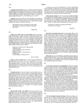 2140 SALMOS
31.2
Inclina-m e os teus ouvidos. Para que o salmista não ficasse envergonha­
do, ele precisava de uma resposta imediata da parte de Yahweh, a inclinação dos
ouvidos em atitude de condescendência, mostrando ser uma rocha de segurança,
refúgio e proteção, e uma fortaleza onde ele poderia refugiar-se e de onde lança­
ria seus contra-ataques. Quanto a essas figuras, ver Sal. 18.2. Quanto a um
socorro imediato, cf. Sal. 69.7; 70.1; 71.12; 79.8; 102.2; 141.1 e 143.7.
Inclina-me. Temos aqui a figura de um Pai majestático que se inclina por
sobre Seu filho para faiar-lhe aos ouvidos e livrá-lo de todos os temores. Simulta­
neamente, o Pai, com o ouvido tão próximo do filho, ouve todos os seus queixu­
mes e temores e acalma-o, intervindo em seu favor.
Este habitará nas alturas; as fortalezas das rochas serão o
seu alto refúgio, o seu pão lhe será dado, as suas águas
serão certas.
(Isaías 33.16)
31.3
Porque tu és a m inha rocha e a m inha fortaleza. Yahweh já era para o
poeta o que ele pedira em oração, “ainda mais” e eficazmente, naquela hora de
crise, isto é, sua rocha e fortaleza. O nome de Yahweh seria honrado por Seus
cuidados para com Seus filhos, e isso incluiria orientação e direção especifica
para que eles pudessem atravessar a noite da tempestade e de pressões e ser
conduzidos à luz de um novo dia. Oh, Senhor, concede-nos tal graça! Nessa
orientação encontramos a metáfora do Pastor (ver o Salmo 23) ou talvez a metá­
fora do Capitão do Exército, o Senhor dos Exércitos, que conheceria os estrata­
gemas corretos para obter sucesso na batalha.
Conduz-me, Luz Gentil, dentre a negra escuridão,
Conduz-me á frente.
A noite está escura e longe de casa estou;
Conduz-me á frente.
Mantém os meus pés — não peço para ver
A distante cena;
Um passo apenas, o bastante para mim.
(John H. Newman)
Quanto ao nome, ver também Sal. 5.11; 7.17; 8.1,9; 9.2,5; 18.49; 20.1,5,7;
22.22; 29.2; 33.21; 34.3; 44.20; 48.10; 54.1; 61.5; 63.4; 69.30; 72.17; 75.1; 91.14;
96.2; 99.3; 100.4; 102.15; 119.55; 140.13; 145.1; 148.5 e 149.3. O nome repre­
senta a Pessoa de Yahweh, o Ser divino, o Poder (El, Elohim). Seu povo identifi­
ca-se com Seu Nome, em contraste com os nomes falsos das divindades interme­
diárias dos pagãos. Há, pois, comunhão com o nome, e suprimento para cada
necessidade dos crentes.
31.4
Tirar-m e-ás do laço. O poeta sacro estava na rede do caçador, como um
animal impotente da floresta, ou como um pássaro do ar apanhado na arapuca. A
presa morreria se ficasse ali por longo tempo, o que explica a urgência da oração
pedindo livramento. Cf. Sal. 10.9 e Isa. 51.20. A metáfora do caçador é comum
nos salmos. O caçador pretende matar ou aprisionar. Nisso que consistem as
suas atividades. Somos, assim sendo, lembrados das astúcias de um inimigo
implacável. Não podemos determinar, contudo, se esse inimigo é um dos assal­
tantes “estrangeiros” de Israel, as nações pagãs em geral, ou se o salmista tinha
inimigos pessoais “dentro do acampamento” da própria nação. Seja como for, a
ameaça era potencialmente fatal. Ver os comentários sobre os oito povos inimigos
que Davi derrotou, em II Sam. 10.19. Ver também o vs. 6, a seguir, que parece
apontar para inimigos estrangeiros.
31.5
Nas tuas mãos entrego o meu espírito. Não tendo para onde virar-se,
tendo chegado ao fim de suas próprias forças, e não tendo aplicado sua própria
inteligência, o poeta voltou-se, em desespero, a Yahweh, buscando solução para
o problema. Por conseguinte, o salmista entregou o seu espírito aos cuidados de
Yahweh, pois era isso que estava sendo ameaçado. O poeta sagrado não consi­
derava a possibilidade de um pós-vida, no qual seu espirito imaterial sobreviveria
à morte física, como se ele soubesse que o inimigo teria sucesso no nível materi­
al, e então seu espírito ascenderia para Deus, no céu. Talvez o poeta acreditasse
nessas coisas, mas não foi isso que ele quis dizer aqui. Espirito-respiração-
vitalidade-vida-existência foram entregues a Yahweh.
A outorga que aqui vemos foi reverberada em Luc. 23.46, e essas palavras
têm sido proferidas, na ocasião da morte, por uma longa linha de mártires e heróis
cristãos, como Policarpo, Bernardo, Huss, Henrique V, Jerônimo de Praga, Lutero,
Melanchthon e incontáveis outras pessoas famosas, além daquelas que passa­
ram desconhecidas por esta vida. Naturalmente, a inspiração para essa declara­
ção foi dada por Jesus, conforme nos mostra o texto de Lucas.
Senhor, Deus da verdade. Cf. II Crô. 15.3. Ali e aqui, Yahweh é contrastado
com os deuses falsos da idolatria pagã, na qual não há nem vida nem verdade.
Ver também Deu. 32.4. Naturalmente, Deus é também a origem de toda a verda­
de. “A glória de Deus é a inteligência” (Joseph Smith). Sua verdade reflete em
todas as mentes e em todas as almas. Ele é um Deus distintivo, o único Poder
divino, o Redentor, porquanto salva da destruição tanto o corpo quanto a alma.
E apedrejavam a Estêvão, que invocava e dizia: Senhor
Jesus! recebe o meu espirito!
(Atos 7.59)
31.6
Aborreces os que adoram ídolos vãos. O poeta sagrado odiava os seus
inimigos, aqueles que procuravam tirar-lhe a vida. Em contraste com isso, ele
punha a sua confiança no Senhor da verdade. Seus inimigos eram mentirosos
que lhe armavam armadilhas, com o intuito de matá-lo. O Senhor era o Yahweh-
Elohim da verdade (vs. 5), ou seja, Ele reconheceria a justiça de sua causa e
agiria em conformidade com esse conhecimento. Jesus ordenou que amássemos
os nossos inimigos (ver Mat. 5.44), mas isso estava acima das forças do poeta
sacro, e está acima de nossas forças. Há um manuscrito hebraico, a versão
grega, a versão siriaca e Jerônimo que dizem que é Yahweh quem odeia, e a
Revised Standard Version prefere essa variante, que é a mesma de algumas
versões portuguesas. Ver no Dicionário o verbete intitulado Manuscritos do Antigo
Testamento. Algumas vezes, especialmente a Septuaginta preserva um texto me­
lhor que o do texto massorético padronizado. Ver no Dicionário o artigo chamado
Massora (Massorah); Texto Massorético. Certas vezes as versões são apoiadas
pelos rolos hebraicos (manuscritos) do Mar Morto, que têm um texto mais antigo
do que o da Massorah padronizada. Ver no Dicionário o verbete chamado Mar
Morto, Manuscritos (Rolos) do.
ídolos vãos. Esta é uma interpretação, sem dúvida correta, da frase que
significa vaidades mentirosas. Cf. Jer. 8.19. O hebraico diz literalmente “hálito de
mentiras” (cf. Jon. 2.8). Incluir idolatria pagã no salmo, neste ponto, aponta para
inimigos estrangeiros que ameaçavam a vida do poeta. Tais pessoas idólatras
eram “odiadas” pelo poeta ou por Yahweh.
31.7
Eu me alegrarei e regozijarei na tua benignidade. Os salmos de lamentação
encerram-se, tipicamente, com uma nota de confiança e de louvor, ou porque o
clamor de livramento foi ouvido e o homem foi libertado de suas tribulações, ou
porque ele esperava ficar livre em breve, tendo sua fé fortalecida. Portanto, os
vss. 7 e 8 provêem a nota de agradecimento do primeiro salmo (vss. 1-8). Se­
guem-se outros salmos de natureza similar (vss. 9-12 e 13-18). Um hino elabora­
do de louvor termina então a trilogia, que provavelmente foi reunida por um editor
subseqüente que uniu três composições distintas. Ver os vss. 19-24.
O poeta sagrado confiou na misericórdia do Deus poderoso, que podia fazer
coisas que se transformassem o bem, pelo que já sentia alegre e começava a
regozijar-se, enquanto esperava por seu livramento certo. Note o leitor o tempo
verbal futuro. O salmista regozijava-se em seu livramento antecipado.
Misericórdia aparece como amor constante, na Revised Standard Version.
Essa qualidade do ser divino livra o homem bom de seus temores e tribulações.
Yahweh “prestara atenção” aos sofrimentos do homem e o libertara. A alma do
homem era conhecida nas adversidades (conforme a King James Version traduz
essa frase). Essa tradução nos dá a idéia do amor permanente de Deus por um
homem que o levara a agir. O hebraico, a Septuaginta, as versões etíope e árabe
e a Vulgata Latina dizem que Yahweh conhecia a alma, enquanto as versões
caldaica e siriaca dizem que Deus conhecia as adversidades da alma. As tradu­
ções modernas dividem-se entre os dois sentidos.
31.8
E não me entregaste nas m ãos do inim igo. Yahweh não entregou o ho­
mem nas mãos dos inimigos (Revised Standard Version). Ele não o aprisionou
como um cativo na rede de um caçador (King James Version). Antes, a mão
divina pôs o pobre homem em um lugar espaçoso. Essa metáfora é de origem
militar. Em um lugar espaçoso, um homem tem a oportunidade de escapar de
seus atacantes, mas em um lugar restrito certamente perecerá. Cf. Sal. 18.19:
 