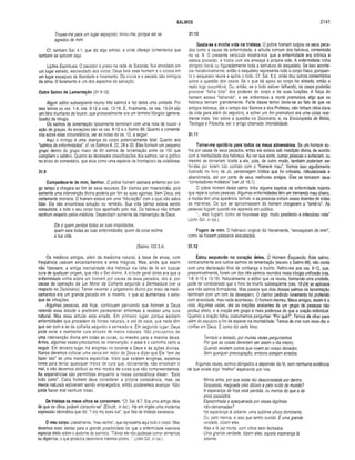 SALMOS 2141
Trouxe-me para um lugar espaçoso; livrou-me, porque ele se
agradou de mim.
Cf. também Sal. 4.1, que diz algo similar, e onde ofereço comentários que
também se aplicam aqui.
Lições Espirituais. O pecador é preso na rede de Satanás; fica enredado em
um lugar estreito, escravizado aos vícios. Deus livra esse homem e o coloca em
um lugar espaçoso de liberdade e livramento. Os vícios e o pecado são inimigos
da alma. O livramento é um dos aspectos da salvação.
O utro Salmo de Lamentação (31.9-12)
Algum editor subseqüente reuniu três salmos e fez deles uma unidade. Por
isso temos os vss. 1-8, vss. 9-12 e vss. 13-18. E, finalmente, os vss. 19-24 são
um hino triunfante de louvor, que provavelmente era um término litúrgico (genera­
lizado) da trilogia.
Os salmos de lamentação tipicamente terminam com uma nota de louvor e
ação de graças. As exceções são os vss. 9-12 e o Salmo 88. Quanto a comentá­
rios sobre essa circunstância, ver as notas do vs. 12, a seguir.
Aqui o inimigo é uma doença do corpo potencialmente fatal. Quanto aos
“salmos de enfermidades”, cf. os Salmos 6, 22, 28 e 30. Eles formam um pequeno
grupo dentro do grupo maior de 60 salmos de lamentação entre os 150 que
compõem o saltério. Quanto às dezessete classificações dos salmos, ver o gráfico
no início do comentário, que atua como uma espécie de frontispício da coletânea.
31.9
Compadece-te de mim, Senhor. O pobre homem estivera enfermo por lon­
go tempo e chegara ao fim de seus recursos. Ele clamou por misericórdia, pois
somente uma intervenção divina poderia por fim às suas agonias. Sem Deus, ele
certamente morreria. O homem estava em uma "tribulação” com a qual não sabia
lidar. Ele não encontrava solução ou remédio. Sua vida (alma) estava sendo
consumida, e todo o seu corpo fora apanhado pelo mal. Os hebreus não tinham
nenhum respeito pelos médicos. Dependiam somente da intervenção de Deus.
Ele é quem perdoa todas as tuas iniqüidades;
quem sara todas as tuas enfermidades; quem da cova redime
a tua vida.
(Salmo 103,3,4)
Os médicos antigos, além da m edicina natural, à base de ervas, com
freqüência usavam encantamentos e artes mágicas. Mas, ainda que assim
não fizessem, a antiga mentalidade dos hebreus via falta de fé em buscar
cura de qualquer origem, que não o Ser divino. A atitude geral deles era que a
enfermidade vinha sobre um homem por causa de seus pecados, isto é, por
causa da operação da Lei M oral da Colheita segundo a Semeadura (ver a
respeito no Dicionário). Tentar reverter o julgamento divino por meio de m edi­
camentos era um grande pecado em si mesmo, o que só aumentava o esto­
que de infrações.
Algumas pessoas, até hoje, continuam pensando que honram a Deus
retendo essa atitude e preferem perm anecer enfermas a receber uma cura
natural. Mas essa atitude está errada. Em prim eiro lugar, porque existem
enfermidades que procedem de fontes naturais, e até do caos, que nada têm
que ver com a lei da colheita segundo a semeadura. Em segundo lugar, Deus
pode curar e realmente cura através de meios naturais. Não precisamos de
uma intervenção divina em todas as curas, ou mesmo para a maioria delas.
Antes, algumas vezes precisamos de intervenção, e esse é o caminho certo a
seguir. Em terceiro lugar, há enigmas no tocante a Deus e às ações divinas.
Nunca devemos colocar uma cerca em redor de Deus e dizer que Ele “tem de
fazer isto” de uma maneira especifica. Visto que existem enigmas, estamos
livres para tentar quaisquer meios de cura que, obviamente, não envolvam o
mal, e não devemos atribuir ao mal modos de curas que não compreendemos.
As experiências são permitidas enquanto a nossa consciência disser; “Está
tudo certo”. Cada homem deve considerar a própria consciência, mas, se
meios naturais estiverem sendo empregados, então poderemos avançar. Não
pode haver mal nenhum nisso.
De tristeza os meus olhos se consom em . “Cf. Sal. 6.7. Era uma antiga idéia
de que os olhos podiam consumir-se” (Ellicott, in toe). Há em inglês uma moderna
expressão idiomática que diz: “I cry my eyes out”, que fala de tristeza excessiva.
O meu corpo. Literalmente, “meu ventre”, que representa aqui todo o corpo. Mas
devemos estar alertas para a grande possibilidade de que a enfermidade exercera
especial efeito sobre o abdome do salmista. “Talvez ele não pudesse comer alimentos
ou digeri-los, o que produzia desordens internas piores...” (John Gill, in toe).
31.10
Gasta-se a m inha vida na tristeza. O pobre homem culpou os seus peca­
dos como a causa da enfermidade, a atitude comum dos hebreus, comentada
no vs. 9. O presente versículo mostra-nos que a enfermidade era crónica e
estava piorando, e trazia com ela ameaça à própria vida. A enfermidade tinha
atingido literal ou figuradamente toda a estrutura do esqueleto. Se isso aconte­
cia metaforicamente, então o esqueleto representa todo o corpo físico, porquan­
to o esqueieto reúne e apóia o todo. Cf. Sal. 6.2, onde dou outros comentários
sobre a questão dos ossos. Se o que dá apoio ao corpo for afetado, então o
resto logo sucumbirá. Ou, então, se o todo estiver falhando, os ossos poderão
provocar “falha total” dos poderes do corpo e de suas funções. A força do
homem estava “falhando”, e ele enfrentava a morte prematura, algo que os
hebreus temiam grandemente. Parte desse temor devia-se ao fato de que os
antigos hebreus, até o tempo dos Salmos e dos Profetas, não tinham idéia clara
da vida para além do sepulcro, e sofrer um fim prematuro era uma coisa real­
mente triste. Ver sobre a questão no Dicionário, e, na Enciclopédia de Bíblia,
Teologia e Filosofia, ver o artigo chamado Imortalidade.
31.11
Tornei-m e opróbrio para todos os meus adversários. Se um homem so­
fria por causa de seus pecados, então ele estava sob maldição divina, de acordo
com a mentalidade dos hebreus. Ao ver sua sorte, outras pessoas o evitariam, ou
mesmo se tornariam hostis a ele, pois, de outro modo, também poderiam ser
feridas por terem tido contato com o “homem mau”. Vemos isso agudamente
ilustrado no livro de Jó, personagem bíblica que foi criticada, ridicularizada e
abandonada, até por parte de seus melhores amigos. Eles se tornaram seus
“consoladores molestos” (ver Jó 16.1).
O pobre homem deste salmo tinha alguma espécie de enfermidade nojenta
que repelia outras pessoas. Algumas enfermidades têm um tremendo mau cheiro,
e muitas têm uma aparência terrível, e as pessoas evitam esses doentes de todas
as maneiras. Os que se aproximassem do homem chegavam a “temê-lo”. As
pessoas fugiam quando ele aparecia em público.
“... eles fugiam, como se houvesse algo muito pestilento e infeccioso nele”
(John Gill, in loc.).
Fogem de m im. O hebraico original diz literalmente, “esvoaçaram de mim”,
como se fossem pássaros assustados.
31.12
Estou esquecido no coração deles. O Homem Esquecido. Este salmo,
contrariamente aos outros salmos de lamentação (exceto o Salmo 88), não conta
com uma declaração final de confiança e triunfo. Refiro-me aos vss. 9-12, que,
presumivelmente, foram um dos três salmos reunidos nesta trilogia unificada (vss.
1-8; 9-12 e 13-18). Naturalmente, o editor que os reuniu, formando uma unidade,
pode ter considerado que o hino de triunfo subseqüente (vss. 19-24) se aplicava
aos três salmos formadores. Mas parece que dois desses salmos de lamentação
terminam com um tom de desespero. O clamor pedindo livramento foi proferido
com ansiedade, mas nada aconteceu. O homem morreu. Meus amigos, assim é a
vida. Algumas vezes, até as orações anelantes de um grupo de pessoas não
produz efeito, e a oração em grupo é mais poderosa do que a oração individual.
Quando a oração falha, costumamos perguntar: “Por quê?”. Temos de olhar para
além do sepulcro a fim de esperar na imortalidade. Temos de crer num novo dia, e
confiar em Deus. É como diz certo hino:
Tentado e testado, por muitas vezes perguntamos
Por que as coisas deveriam ser assim o dia inteiro;
Quando existem outros que vivem ao nosso derredor,
Sem qualquer preocupação, embora estejam errados.
Algumas vezes, somos obrigados a depender da fé, sem nenhuma evidência
de que existe algo “melhor” esperando por nós.
Minha alma, por que estás tão desconsolada por dentro,
Saqueada, magoada pelo dilúvio e pelo ruído do mundo?
A esperança de hoje está perdida, ou menos do que a de
anos passados,
Espezinhada e apequenada por essas lágrimas
não-derramadas?
Há esperança lá adiante, uma sublime altura dominante,
Ou, pelo menos, é isso que tenho ouvido. É uma grande
verdade, dizem eles.
Mas a fé jaz morta, com olhos bem fechados.
Uma grande verdade, dizem eles, aquela esperança lá
adiante.
 