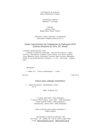 C oordenação de produção
M auro W anderley Terrengui
C oordenação editorial
M arilene G. Terrengui
Revisão
A ndréa Filatro
Â ngela Maria Stanchi Sinézio
Editoração, fotolito, im pressão e acabam ento
A ssociação Religiosa Im prensa da Fé
Dados Internacionais de Catalogação na Publicação (CIP)
(Câmara Brasileira do Livro, SP, Brasil)
C ham plin, Russell N orm an, 1933-
O A ntigo T estam ento interpretado : versfculo por versfculo : Isafas,
Jerem ias, Lam entações, Ezequiel, Daniel, O séias, Joel, A m os, O badias,
Jonas, M iquéias, Naum , H abacuque, Sofonias, A geu, Zacarias, M alaquias,
volum e 5 / por Russell N orm an C ham plin. — 2. ed. — São Paulo : Hagnos,
20 01.
Bibliografia.
1. Bfblia. A.T. - C rftica e interpretação I. Tftulo.
00-2013 C D D -2 2 1 .6
índices para catálogo sistemático:
1. A ntigo T estam ento : Interpretação e crftica
221.6
ISBN 85-88234-19-X
19 Edição: Abril 2000 - 5000 exem plares
1§ Edição Editora Hagnos: Junho 2001 - 3000 exem plares
Edição Especial C PAD - 2000 exem plares
R eim pressão: Janeiro 2003 - 5000 exem plares
Todos os direitos desta edição reservados à:
Editora Hagnos
Rua Belarm ino C ardoso de A ndrade, 108
São Paulo - SP - 04809-270 Tel/Fax: (0xx11) 5666-1969
e-m ail: ha anos@ haanos.com .br w w w .haanos.co m .b r
 
